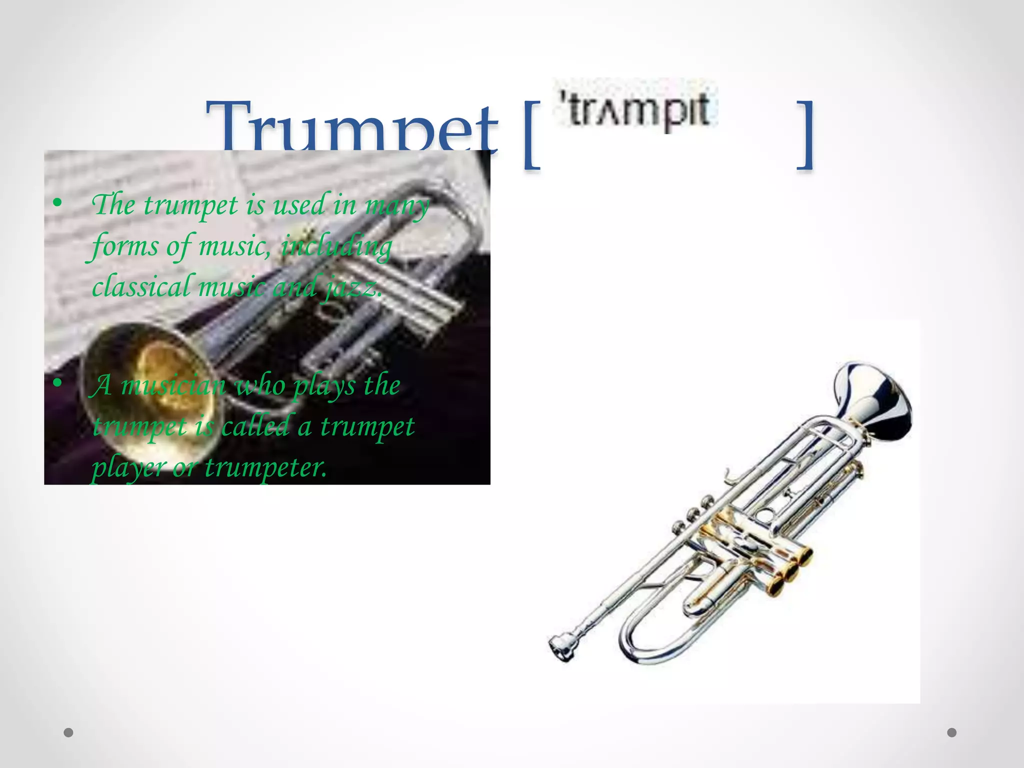 Trumpet [ ]
• The trumpet is used in many
forms of music, including
classical music and jazz.
• A musician who plays the
trumpet is called a trumpet
player or trumpeter.
 
