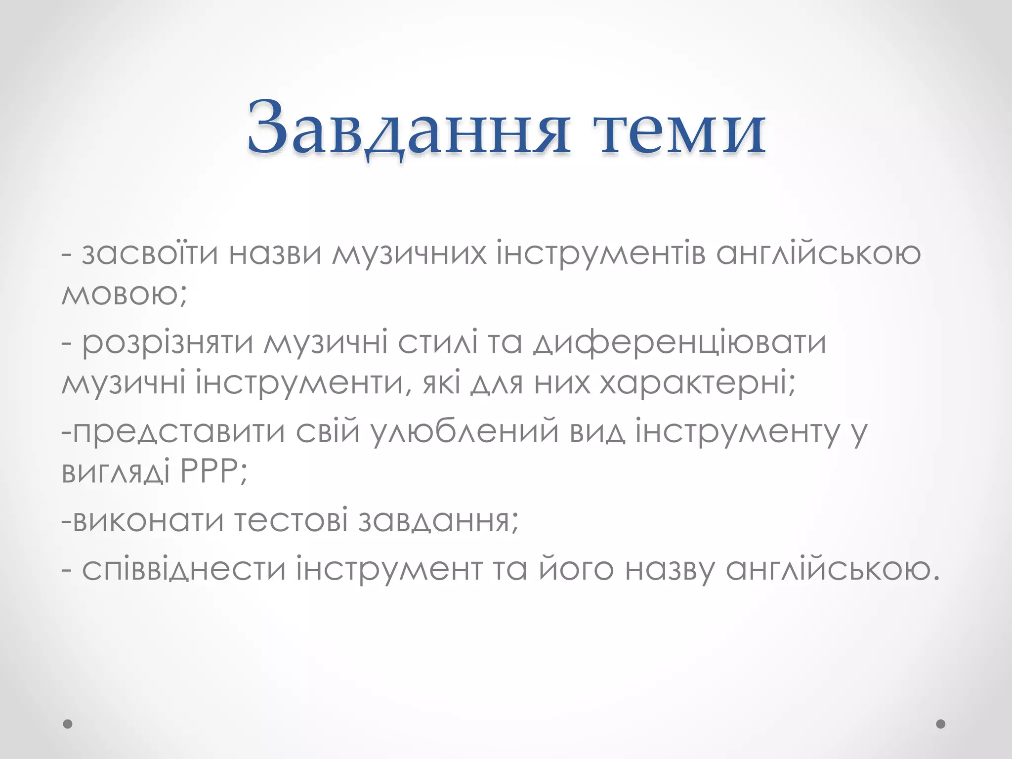 Завдання теми
- засвоїти назви музичних інструментів англійською
мовою;
- розрізняти музичні стилі та диференціювати
музичні інструменти, які для них характерні;
-представити свій улюблений вид інструменту у
вигляді PPP;
-виконати тестові завдання;
- співвіднести інструмент та його назву англійською.
 