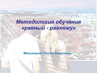 Методология обучения
«равный - равному»
Мельницкая Татьяна Борисовна
 