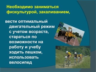 Необходимо заниматься
физкультурой, закаливанием,
вести оптимальный
двигательный режим
с учетом возраста,
стараться по
возможности на
работу и учебу
ходить пешком,
использовать
велосипед
 