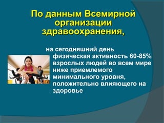 По данным ВсемирнойПо данным Всемирной
организацииорганизации
здравоохранения,здравоохранения,
на сегодняшний день
физическая активность 60-85%
взрослых людей во всем мире
ниже приемлемого
минимального уровня,
положительно влияющего на
здоровье
 