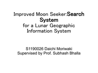 Improved Moon Seeker:Search
System
for a Lunar Geographic
Information System
S1190026 Daichi Moriwaki
Supervised by Prof. Subhash Bhalla
 