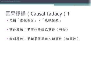 因果謬誤（Causal fallacy）1
• 又稱「虛假原因」、「亂賦因果」
• 事件層級：甲事件導致乙事件（巧合）
• 類別層級：甲類事件導致乙類事件（相關性）
http://zh.wikipedia.org/wiki/因果謬誤
 