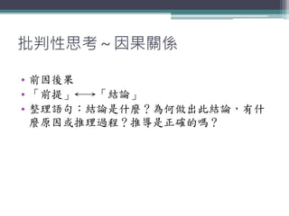 批判性思考～因果關係
• 前因後果
• 「前提」←→「結論」
• 整理語句：結論是什麼？為何做出此結論，有什
麼原因或推理過程？推導是正確的嗎？
 
