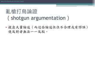 亂槍打鳥論證
（shotgun argumentation）
• 提出大量論述（而這些論述往往不合理或有謬誤）
使反對者無法一一反駁。
http://zh.wikipedia.org/wiki/亂槍打鳥論證
 