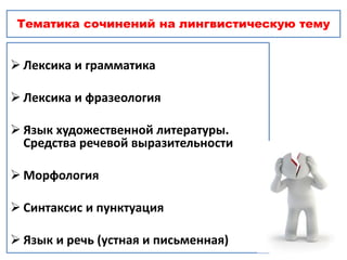 Тематика сочинений на лингвистическую тему
 Лексика и грамматика
 Лексика и фразеология
 Язык художественной литературы.
Средства речевой выразительности
 Морфология
 Синтаксис и пунктуация
 Язык и речь (устная и письменная)
 