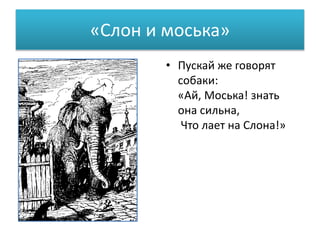 «Слон и моська»
• Пускай же говорят
собаки:
«Ай, Моська! знать
она сильна,
Что лает на Слона!»
 