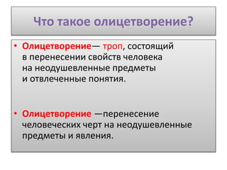 Что такое олицетворение?
• Олицетворение— троп, состоящий
в перенесении свойств человека
на неодушевленные предметы
и отвлеченные понятия.
• Олицетворение —перенесение
человеческих черт на неодушевленные
предметы и явления.
 
