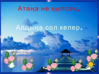 ,Атаңа не қылсаң
.Алдыңа сол келер
 