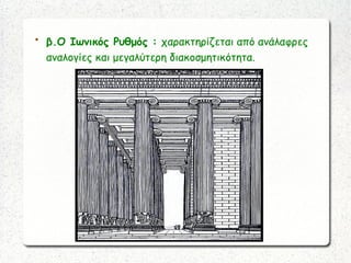 
β.Ο Ιωνικός Ρυθμός : χαρακτηρίζεται από ανάλαφρες
αναλογίες και μεγαλύτερη διακοσμητικότητα.
 