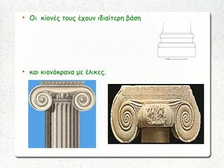 
Οι κίονές τους έχουν ιδιαίτερη βάση

και κιονόκρανα με έλικες.
 