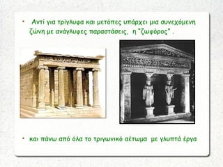 
Αντί για τρίγλυφα και μετόπες υπάρχει μια συνεχόμενη
ζώνη με ανάγλυφες παραστάσεις,  η “ζωφόρος” .

και πάνω από όλα το τριγωνικό αέτωμα με γλυπτά έργα
 