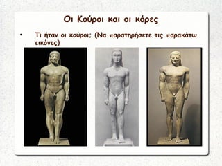 Οι Κούροι και οι κόρες
• Τι ήταν οι κούροι; (Να παρατηρήσετε τις παρακάτω
εικόνες)
 