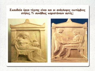 Σπουδαία έργα τέχνης είναι και οι ανάγλυφες επιτύμβιες
στήλες.Τι συνήθως παριστάνουν αυτές;
 