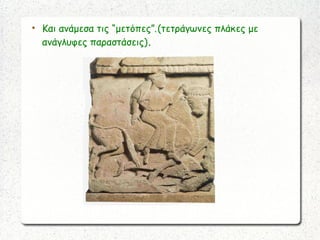
Και ανάμεσα τις “μετόπες”, (τετράγωνες πλάκες με
ανάγλυφες παραστάσεις).
 