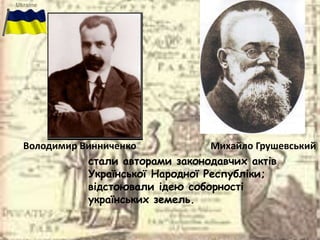 Володимир Винниченко Михайло Грушевський
стали авторами законодавчих актів
Української Народної Республіки;
відстоювали ідею соборності
українських земель.
 