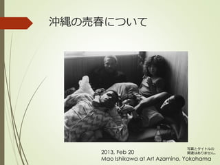 沖縄の売春について
2013, Feb 20
Mao Ishikawa at Art Azamino, Yokohama
写真とタイトルの
関連はありません。
 