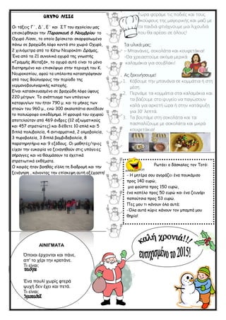 Τώξα θνξάκε ηηο πνδηέο θαη ηνπο
ζθνύθνπο ηεο καγεηξηθήο θαη καδί κε
ηα παηδηά θηηάρλνπκε κηα ιηρνπδηά
πνπ ζα αξέζεη ζε όινπο!
Τα πιηθά καο:
– Μπαλάλεο, ζνθνιάηα θαη θνπθεηάθηα!
-Θα ρξεηαζηνύκε αθόκα κεξηθά
θαιακάθηα γηα ζνπβιάθη!
Αο μεθηλήζνπκε!
1. Κόβνπκε ηελ κπαλάλα ζε θνκκάηηα ή ζηε
κέζε.
2. Πεξλάκε ηα θνκκάηηα ζηα θαιακάθηα θαη
ηα βάδνπκε ζην ςπγείν λα παγώζνπλ
θαιά γηα αξθεηή ώξα ή ζηελ θαηάςπμε
γηα 30’ ιεπηά.
3. Τα βνπηάκε ζηε ζνθνιάηα θαη ηα
παζπαιίδνπκε κε ζνθνιάηα θαη κηθξά
θνπθεηάθηα!
Οη ηάλεηξ Γ΄, Δ΄, Γ΄ θαη ΢Σ ημο ζπμιείμο μαξ
επηζθέθζεθακ ηεκ Παοαζκερή 6 Νξεμβοίξρ ημ
Οπονό Λίζζε, ημ μπμίμ βνίζθεηαη ζθανθαιςμέκμ
πάκς ζε βναπώδε ιόθμ θμκηά ζημ πςνηό Οπονό,
2 πηιηόμεηνα από ημ Κάης Νεονμθόπη Δνάμαξ,
Έκα από ηα 21 ζοκμιηθά μπονά ηεξ γκςζηήξ
«Γναμμήξ Μεηαλά», ημ μπονό αοηό είκαη ημ μόκμ
δηαηενεμέκμ θαη επηζθέρημμ ζηεκ πενημπή ημο Κ.
Νεονμθμπίμο, αθμύ ηα οπόιμηπα θαηαζηνάθεθακ
από ημοξ Βμύιγανμοξ ηεκ πενίμδμ ηεξ
γενμακμβμοιγανηθήξ θαημπήξ.
Γίκαη θαηαζθεοαζμέκμ ζε βναπώδε ιόθμ ύρμοξ
220 μέηνςκ. Σμ ακάπηογμα ηςκ οπόγεηςκ
θαηαθογίςκ ημο ήηακ 790 μ. θαη ημ μήθμξ ηςκ
ζημώκ ημο 960 μ., εκώ 300 ζθαιμπάηηα ζοκέδεακ
ημ πμιοώνμθμ μηθμδόμεμα. Η θνμονά ημο μπονμύ
απμηειμύηακ από 469 άκδνεξ (12 αληςμαηηθμύξ
θαη 457 ζηναηηώηεξ) θαη δηέζεηε 10 απιά θαη 5
δηπιά πμιοβμιεία, 4 ακηηανμαηηθά, 2 μιμμβμιεία,
3 πονμβμιεία, 3 δηπιά βμμβηδμβμιεία, 8
παναηενεηήνηα θαη 9 ελόδμοξ. Οη μαζεηέξ/ηνηεξ
είπακ ηεκ εοθαηνία κα λεκαγεζμύκ ζηηξ οπόγεηεξ
ζήναγγεξ θαη κα ζαομάζμοκ ηα ζπεηηθά
ζηναηηςηηθά εθζέμαηα.
Ο θαηνόξ ήηακ βμεζόξ ζ’όιε ηε δηαδνμμή θαη ηεκ
λεκάγεζε , θάκμκηαξ ηεκ επίζθερε αοηή αλέπαζηε!
Ρςηάεη μ δάζθαιμξ ημκ Σμηό:
- Η μεηένα ζμο αγμνάδεη έκα πμοθάμηζμ
πνμξ 140 εονώ,
μηα θμύζηα πνμξ 150 εονώ,
έκα θαπέιμ πνμξ 50 εονώ θαη έκα δεογάνη
παπμύηζηα πνμξ 53 εονώ.
Πεξ μμο ηη θάκμοκ όια αοηά;
-Όια αοηά θύνηε θάκμοκ ημκ μπαμπά μμο
ζενίμ!
ΑΙΝΙΓΜΑΤΑ
Όποιοι έρτονται και πάνε,
απ' το τέρι την κρατάνε.
Τι είναι;
Ένα ποσλί τφρίς φτερά
υστή δεν έτει και πετά.
Τι είναι;
 