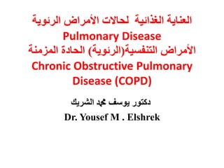 ‫العناية‬‫الرئوية‬ ‫األمراض‬ ‫لحاالت‬ ‫الغذائية‬
Pulmonary Disease
‫التنفسية‬ ‫األمراض‬(‫الرئوية‬)‫المزمنة‬ ‫الحادة‬
Chronic Obstructive Pulmonary
Disease (COPD)
‫الشريك‬ ‫دمحم‬ ‫يوسف‬ ‫دكتور‬
Dr. Yousef M . Elshrek
 