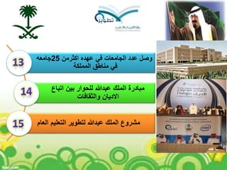 ‫عهده‬ ‫في‬ ‫الجامعات‬ ‫عدد‬ ‫وصل‬‫اكثرمن‬25‫جامعه‬
‫المملكة‬ ‫مناطق‬ ‫في‬
‫اتباع‬ ‫بين‬ ‫للحوار‬ ‫عبدهللا‬ ‫الملك‬ ‫مبادرة‬
‫والثقافات‬ ‫االديان‬
‫العام‬ ‫التعليم‬ ‫لتطوير‬ ‫عبدهللا‬ ‫الملك‬ ‫مشروع‬
 