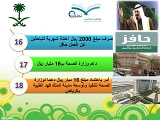 ‫مبلغ‬ ‫صرف‬2000‫للباحثين‬ ‫شهرية‬ ‫اعانة‬ ‫لاير‬
‫حافز‬ ‫العمل‬ ‫عن‬
‫ب‬ ‫الصحة‬ ‫وزارة‬ ‫دعم‬16‫لاير‬ ‫مليار‬
‫مبلغ‬ ‫باعتماد‬ ‫أمر‬16‫لوزارة‬ ‫دعما‬ ‫لاير‬ ‫ميار‬
‫الطبية‬ ‫فهد‬ ‫الملك‬ ‫مدينة‬ ‫وتوسعة‬ ‫لتنفيذ‬ ‫الصحة‬
‫بالرياض‬
 