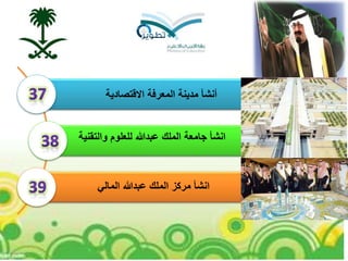 ‫المالي‬ ‫عبدهللا‬ ‫الملك‬ ‫مركز‬ ‫انشأ‬
‫والتقنية‬ ‫للعلوم‬ ‫عبدهللا‬ ‫الملك‬ ‫جامعة‬ ‫انشأ‬
‫االقتصادية‬ ‫المعرفة‬ ‫مدينة‬ ‫أنشأ‬
 
