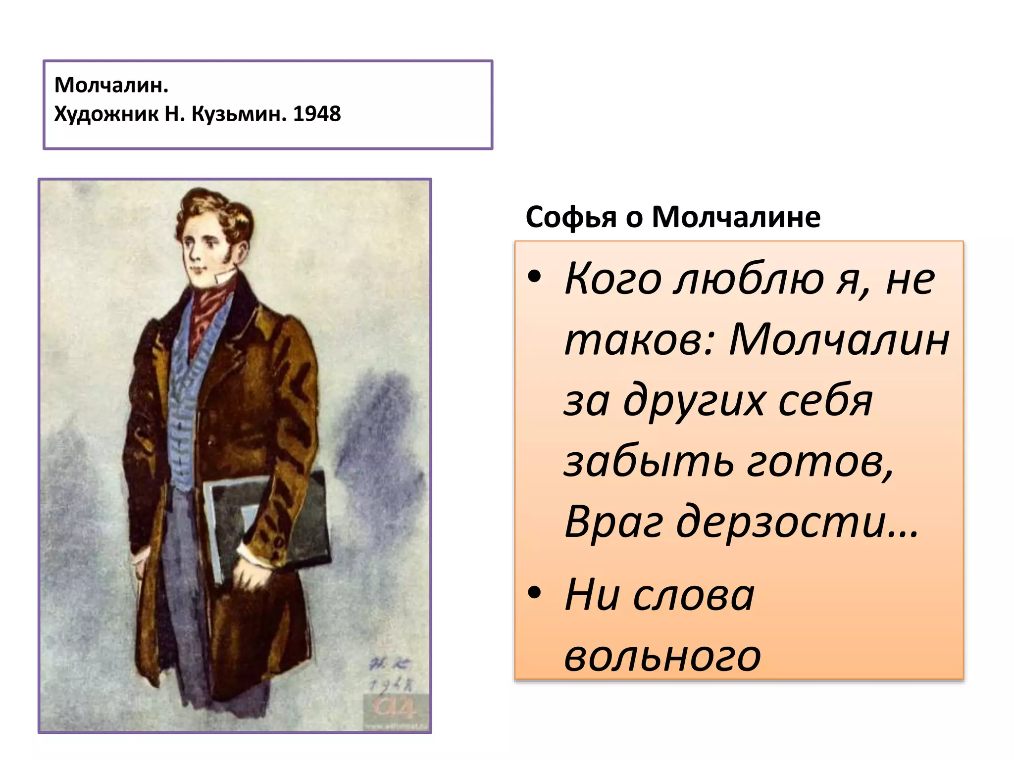Молчалин.
Художник Н. Кузьмин. 1948
Софья о Молчалине
• Кого люблю я, не
таков: Молчалин
за других себя
забыть готов,
Враг дерзости…
• Ни слова
вольного
 