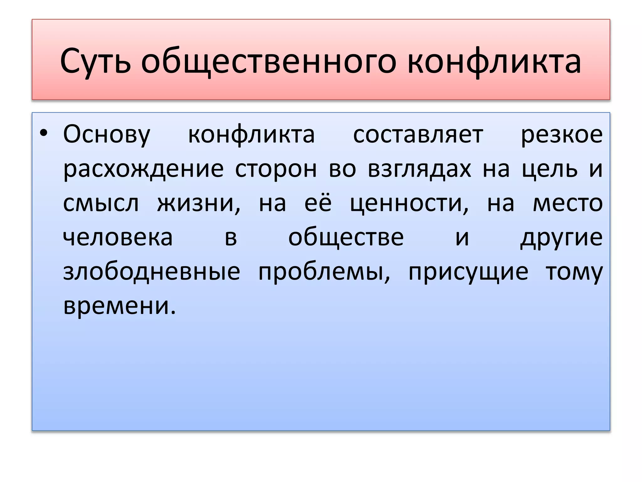 Суть общественного конфликта
• Основу конфликта составляет резкое
расхождение сторон во взглядах на цель и
смысл жизни, на её ценности, на место
человека в обществе и другие
злободневные проблемы, присущие тому
времени.
 