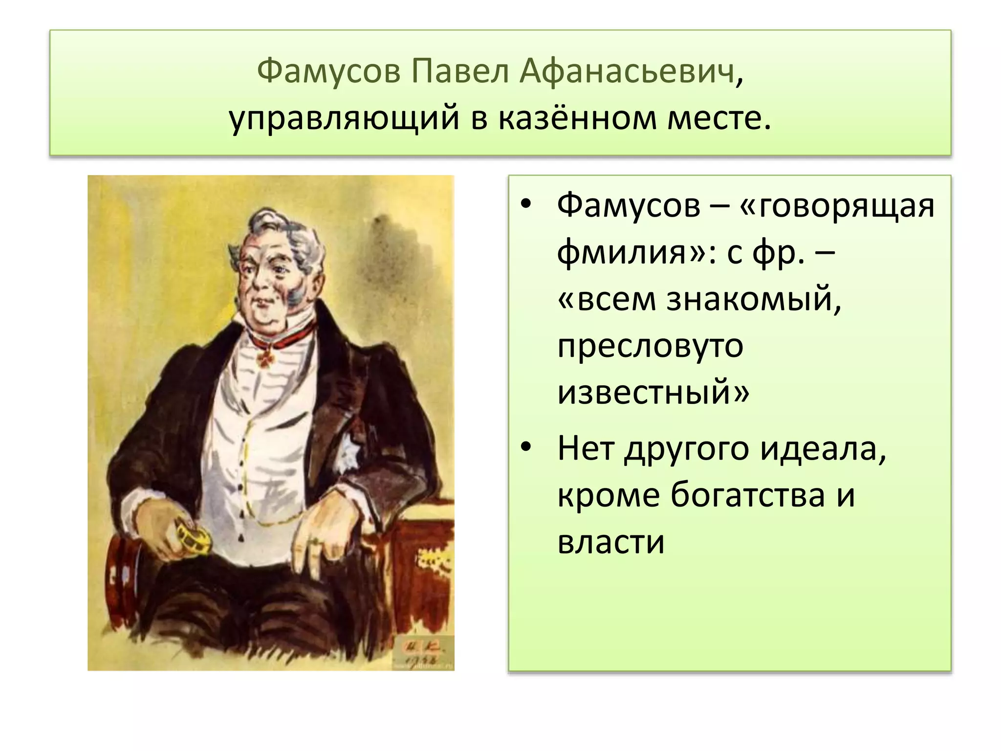 Фамусов Павел Афанасьевич,
управляющий в казённом месте.
• Фамусов – «говорящая
фмилия»: с фр. –
«всем знакомый,
пресловуто
известный»
• Нет другого идеала,
кроме богатства и
власти
 