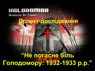 Проект-дослідження
“Не погасне біль
Голодомору: 1932-1933 р.р.”
 