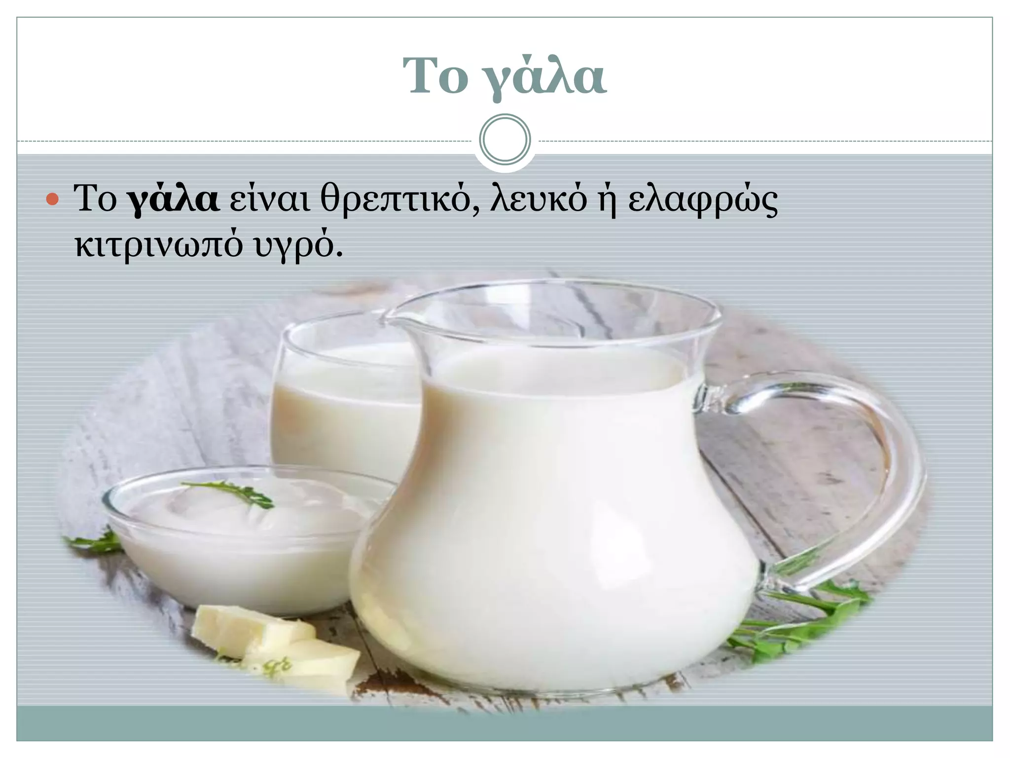 Το γάλα
 Το γάλα είναι θρεπτικό, λευκό ή ελαφρώς
κιτρινωπό υγρό.
 
