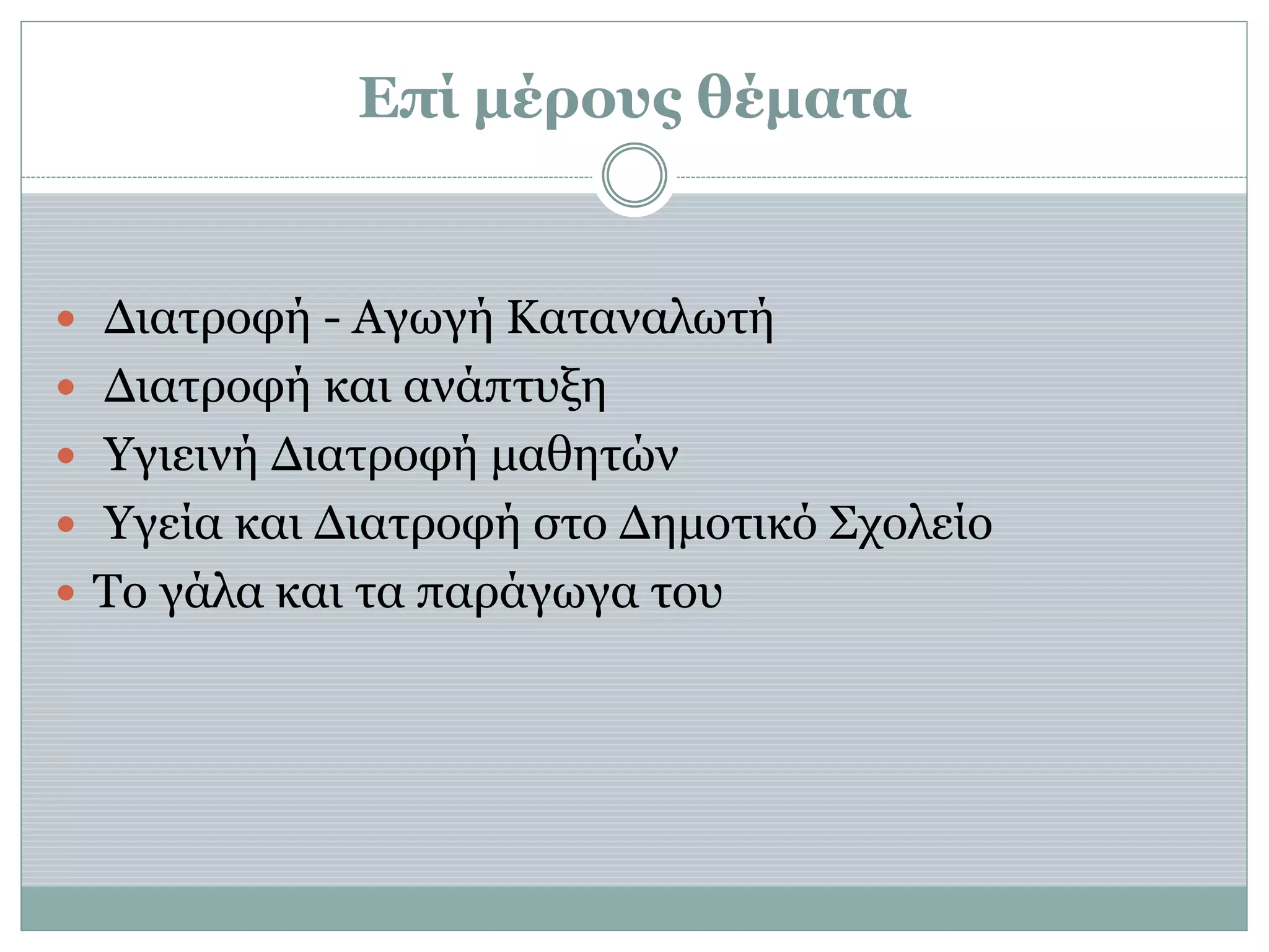 Επί μέρους θέματα
 Διατροφή - Αγωγή Καταναλωτή
 Διατροφή και ανάπτυξη
 Υγιεινή Διατροφή μαθητών
 Υγεία και Διατροφή στο Δημοτικό Σχολείο
 Το γάλα και τα παράγωγα του
 