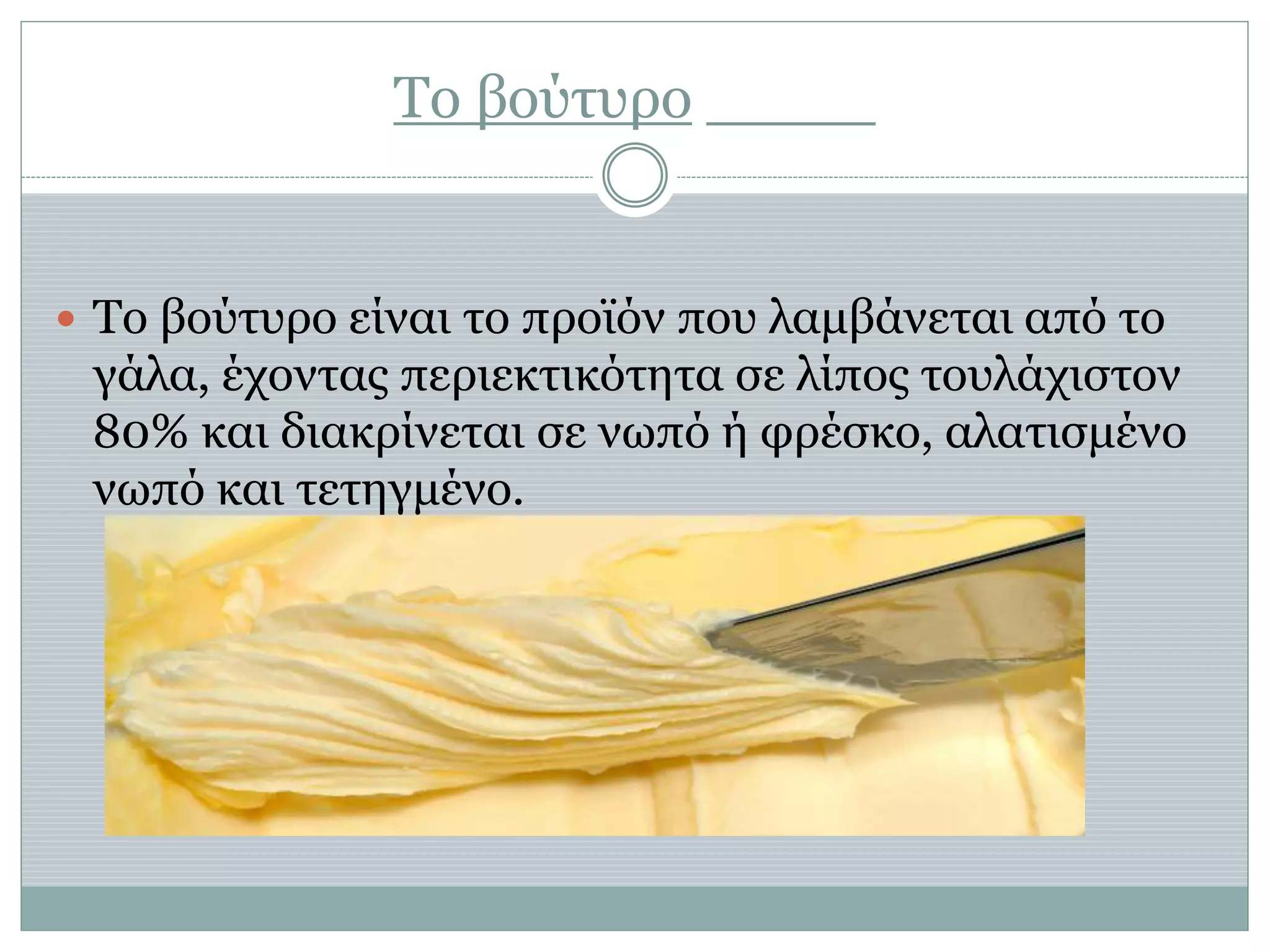 Το βούτυρο
 Το βούτυρο είναι το προϊόν που λαμβάνεται από το
γάλα, έχοντας περιεκτικότητα σε λίπος τουλάχιστον
80% και διακρίνεται σε νωπό ή φρέσκο, αλατισμένο
νωπό και τετηγμένο.
 