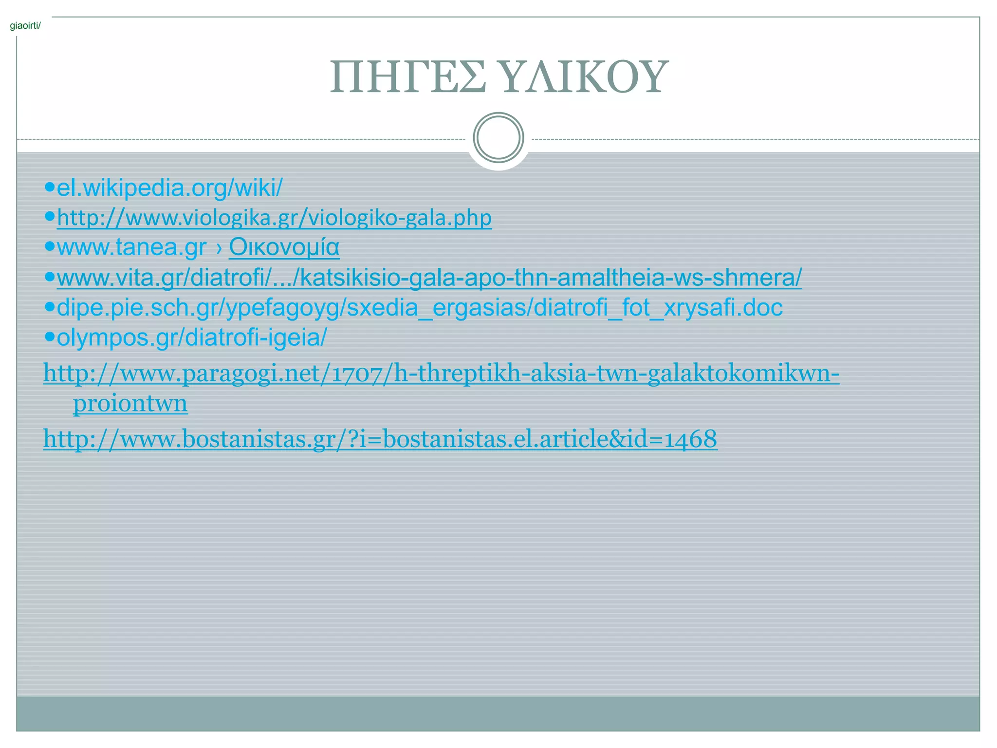 ΠΗΓΕΣ ΥΛΙΚΟΥ
el.wikipedia.org/wiki/
http://www.viologika.gr/viologiko-gala.php
www.tanea.gr › Οικονομία
www.vita.gr/diatrofi/.../katsikisio-gala-apo-thn-amaltheia-ws-shmera/
dipe.pie.sch.gr/ypefagoyg/sxedia_ergasias/diatrofi_fot_xrysafi.doc
olympos.gr/diatrofi-igeia/
http://www.paragogi.net/1707/h-threptikh-aksia-twn-galaktokomikwn-
proiontwn
http://www.bostanistas.gr/?i=bostanistas.el.article&id=1468
giaoirti/
 
