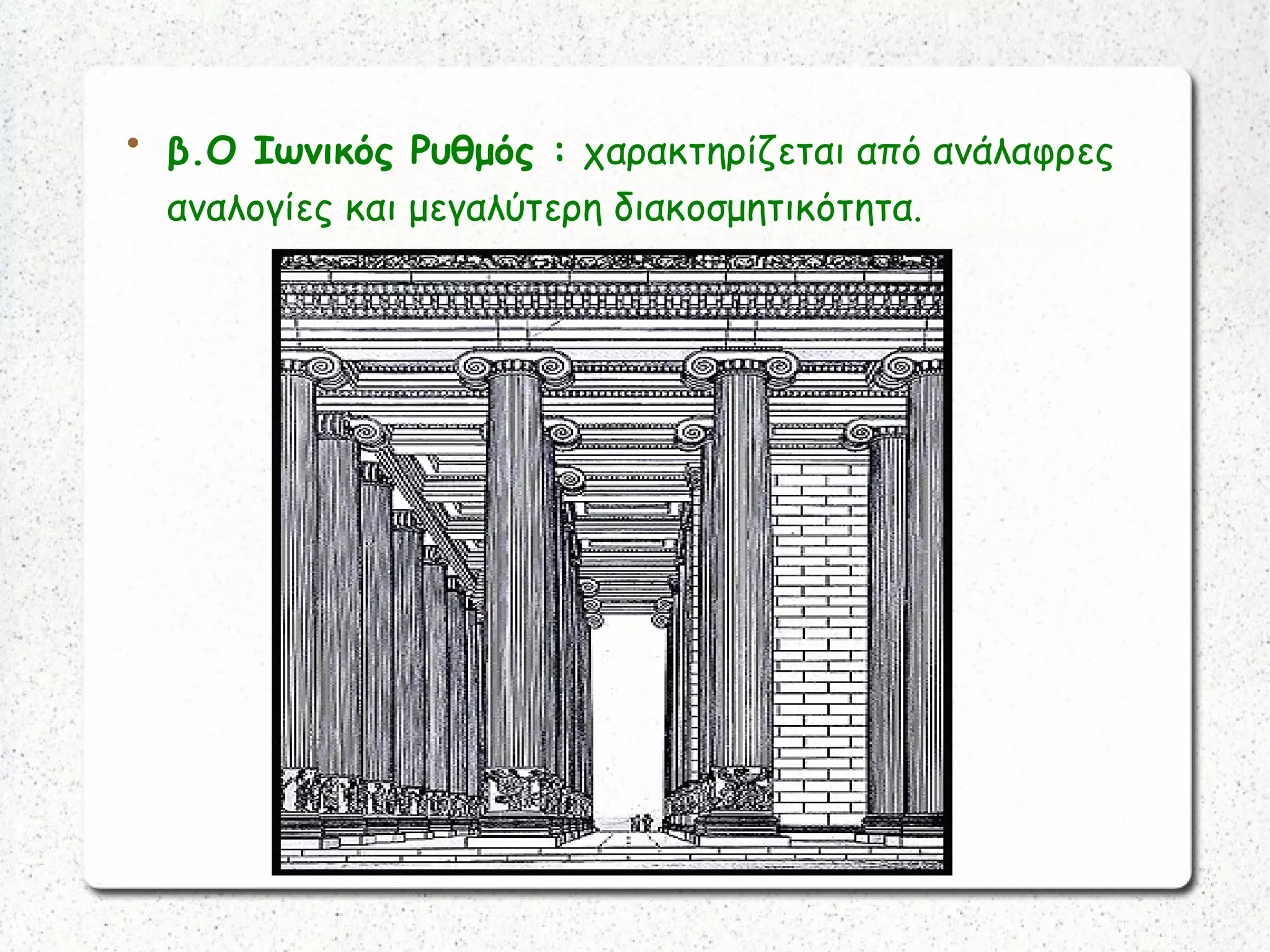 
β.Ο Ιωνικός Ρυθμός : χαρακτηρίζεται από ανάλαφρες
αναλογίες και μεγαλύτερη διακοσμητικότητα.
 