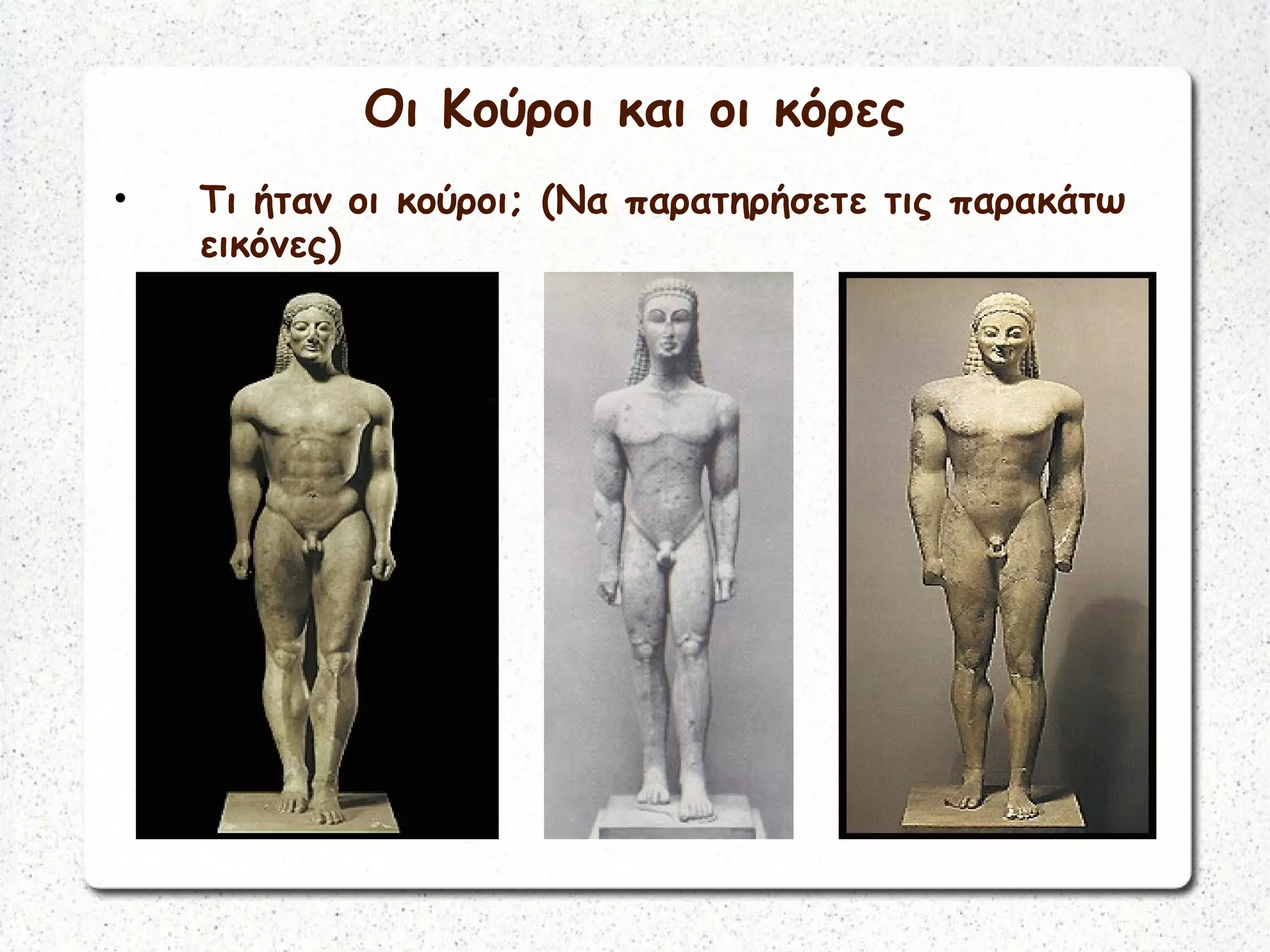 Οι Κούροι και οι κόρες
• Τι ήταν οι κούροι; (Να παρατηρήσετε τις παρακάτω
εικόνες)
 