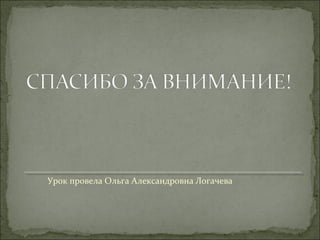 Урок провела Ольга Александровна Логачева
 