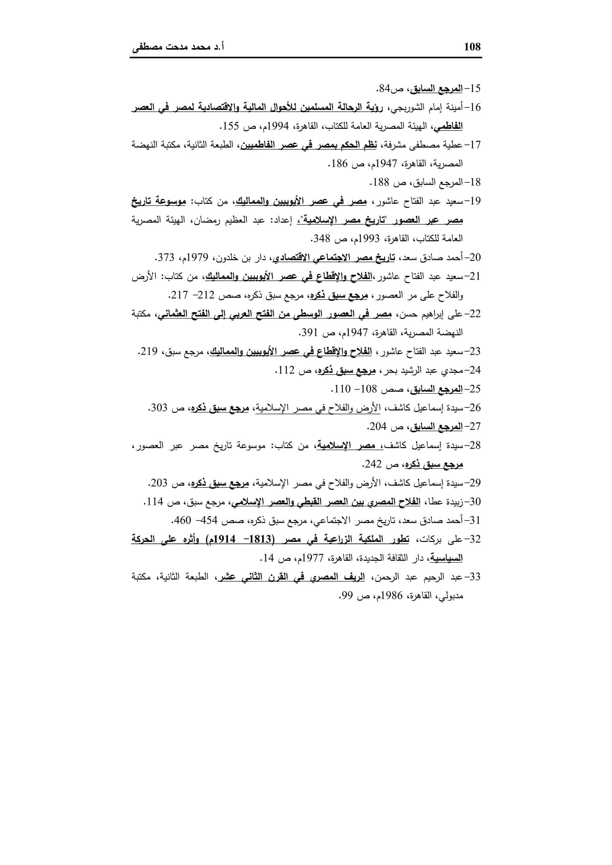 108‫أ‬.‫ﻣﺻطﻔﻰ‬ ‫ﻣدﺣت‬ ‫ﻣﺣﻣد‬ ‫د‬
15-‫اﻟﺳﺎﺑق‬ ‫اﻟﻣرﺟﻊ‬‫ص‬ ،84.
16-،‫ﺑﺟﻲ‬‫ر‬‫اﻟﺷو‬ ‫إﻣﺎم‬ ‫أﻣﯾﻧﺔ‬‫اﻟﻌﺻر‬ ‫ﻓﻲ‬ ‫ﻟﻣﺻر‬ ‫اﻻﻗﺗﺻﺎدﯾﺔ‬‫و‬ ‫اﻟﻣﺎﻟﯾﺔ‬ ‫ال‬‫و‬‫ﻟﻸﺣ‬ ‫اﻟﻣﺳﻠﻣﯾن‬ ‫اﻟرﺣﺎﻟﺔ‬ ‫رؤﯾﺔ‬
‫اﻟﻔﺎطﻣﻲ‬،‫ة‬‫ر‬‫اﻟﻘﺎﻫ‬ ،‫ﻟﻠﻛﺗﺎب‬ ‫اﻟﻌﺎﻣﺔ‬ ‫ﯾﺔ‬‫ر‬‫اﻟﻣﺻ‬ ‫اﻟﻬﯾﺋﺔ‬ ،1994‫ص‬ ،‫م‬155.
17-،‫ﻣﺷرﻓﺔ‬ ‫ﻣﺻطﻔﻰ‬ ‫ﻋطﯾﺔ‬‫اﻟﻔﺎطﻣﯾﯾن‬ ‫ﻋﺻر‬ ‫ﻓﻲ‬ ‫ﺑﻣﺻر‬ ‫اﻟﺣﻛم‬ ‫ﻧظم‬‫اﻟ‬ ‫اﻟطﺑﻌﺔ‬ ،‫اﻟﻧﻬﺿﺔ‬ ‫ﻣﻛﺗﺑﺔ‬ ،‫ﺛﺎﻧﯾﺔ‬
،‫ة‬‫ر‬‫اﻟﻘﺎﻫ‬ ،‫ﯾﺔ‬‫ر‬‫اﻟﻣﺻ‬1947‫ص‬ ،‫م‬186.
18-‫ص‬ ،‫اﻟﺳﺎﺑق‬ ‫اﻟﻣرﺟﻊ‬188.
19-،‫ﻋﺎﺷور‬ ‫اﻟﻔﺗﺎح‬ ‫ﻋﺑد‬ ‫ﺳﻌﯾد‬‫اﻟﻣﻣﺎﻟﯾك‬‫و‬ ‫اﻷﯾوﺑﯾﯾن‬ ‫ﻋﺻر‬ ‫ﻓﻲ‬ ‫ﻣﺻر‬‫ﻛﺗﺎب‬ ‫ﻣن‬ ،:‫ﺗﺎرﯾﺦ‬ ‫ﻣوﺳوﻋﺔ‬
‫اﻟﻌﺻور‬ ‫ﻋﺑر‬ ‫ﻣﺻر‬"‫اﻹﺳﻼﻣﯾﺔ‬ ‫ﻣﺻر‬ ‫ﺗﺎرﯾﺦ‬"،‫إﻋداد‬:‫ﯾﺔ‬‫ر‬‫اﻟﻣﺻ‬ ‫اﻟﻬﯾﺋﺔ‬ ،‫رﻣﺿﺎن‬ ‫اﻟﻌظﯾم‬ ‫ﻋﺑد‬
،‫ة‬‫ر‬‫اﻟﻘﺎﻫ‬ ،‫ﻟﻠﻛﺗﺎب‬ ‫اﻟﻌﺎﻣﺔ‬1993‫ص‬ ،‫م‬348.
20-،‫ﺳﻌد‬ ‫ﺻﺎدق‬ ‫أﺣﻣد‬‫اﻻﻗﺗﺻﺎدي‬ ‫اﻻﺟﺗﻣﺎﻋﻲ‬ ‫ﻣﺻر‬ ‫ﺗﺎرﯾﺦ‬،‫ﺧﻠدون‬ ‫ﺑن‬ ‫دار‬ ،1979،‫م‬373.
21-،‫ﻋﺎﺷور‬ ‫اﻟﻔﺗﺎح‬ ‫ﻋﺑد‬ ‫ﺳﻌﯾد‬‫اﻟﻣﻣﺎﻟﯾك‬‫و‬ ‫اﻷﯾوﺑﯾﯾن‬ ‫ﻋﺻر‬ ‫ﻓﻲ‬ ‫اﻹﻗطﺎع‬‫و‬ ‫اﻟﻔﻼح‬‫ﻛﺗﺎب‬ ‫ﻣن‬ ،:‫اﻷرض‬
،‫اﻟﻌﺻور‬ ‫ﻣر‬ ‫ﻋﻠﻰ‬ ‫اﻟﻔﻼح‬‫و‬‫ﻩ‬‫ذﻛر‬ ‫ﺳﺑق‬ ‫ﻣرﺟﻊ‬‫ﺻص‬ ،‫ﻩ‬‫ر‬‫ذﻛ‬ ‫ﺳﺑق‬ ‫ﻣرﺟﻊ‬ ،212-217.
22-،‫ﺣﺳن‬ ‫اﻫﯾم‬‫ر‬‫إﺑ‬ ‫ﻋﻠﻰ‬‫اﻟ‬ ‫ﻓﻲ‬ ‫ﻣﺻر‬‫اﻟﻌﺛﻣﺎﻧﻲ‬ ‫اﻟﻔﺗﺢ‬ ‫إﻟﻰ‬ ‫اﻟﻌرﺑﻲ‬ ‫اﻟﻔﺗﺢ‬ ‫ﻣن‬ ‫اﻟوﺳطﻰ‬ ‫ﻌﺻور‬‫ﻣﻛﺗﺑﺔ‬ ،
،‫ة‬‫ر‬‫اﻟﻘﺎﻫ‬ ،‫ﯾﺔ‬‫ر‬‫اﻟﻣﺻ‬ ‫اﻟﻧﻬﺿﺔ‬1947‫ص‬ ،‫م‬391.
23-،‫ﻋﺎﺷور‬ ‫اﻟﻔﺗﺎح‬ ‫ﻋﺑد‬ ‫ﺳﻌﯾد‬‫اﻟﻣﻣﺎﻟﯾك‬‫و‬ ‫اﻷﯾوﺑﯾﯾن‬ ‫ﻋﺻر‬ ‫ﻓﻲ‬ ‫اﻹﻗطﺎع‬‫و‬ ‫اﻟﻔﻼح‬،‫ﺳﺑق‬ ‫ﻣرﺟﻊ‬ ،219.
24-،‫ﺑﺣر‬ ‫اﻟرﺷﯾد‬ ‫ﻋﺑد‬ ‫ﻣﺟدي‬‫ﻩ‬‫ذﻛر‬ ‫ﺳﺑق‬ ‫ﻣرﺟﻊ‬‫ص‬ ،112.
25-‫اﻟﺳﺎﺑق‬ ‫اﻟﻣرﺟﻊ‬‫ﺻص‬ ،108-110.
26-‫إﺳﻣﺎﻋ‬ ‫ﺳﯾدة‬،‫ﻛﺎﺷف‬ ‫ﯾل‬‫اﻹﺳﻼﻣﯾﺔ‬ ‫ﻣﺻر‬ ‫ﻓﻲ‬ ‫اﻟﻔﻼح‬‫و‬ ‫اﻷرض‬،‫ﻩ‬‫ذﻛر‬ ‫ﺳﺑق‬ ‫ﻣرﺟﻊ‬‫ص‬ ،303.
27-‫اﻟﺳﺎﺑق‬ ‫اﻟﻣرﺟﻊ‬‫ص‬ ،204.
28-‫ﻛﺎﺷف‬ ‫إﺳﻣﺎﻋﯾل‬ ‫ﺳﯾدة‬‫اﻹﺳﻼﻣﯾﺔ‬ ‫ﻣﺻر‬ ،‫ﻛﺗﺎب‬ ‫ﻣن‬ ،:،‫اﻟﻌﺻور‬ ‫ﻋﺑر‬ ‫ﻣﺻر‬ ‫ﯾﺦ‬‫ر‬‫ﺗﺎ‬ ‫ﻣوﺳوﻋﺔ‬
‫ﻩ‬‫ذﻛر‬ ‫ﺳﺑق‬ ‫ﻣرﺟﻊ‬‫ص‬ ،242.
29-،‫اﻹﺳﻼﻣﯾﺔ‬ ‫ﻣﺻر‬ ‫ﻓﻲ‬ ‫اﻟﻔﻼح‬‫و‬ ‫اﻷرض‬ ،‫ﻛﺎﺷف‬ ‫إﺳﻣﺎﻋﯾل‬ ‫ﺳﯾدة‬‫ﻩ‬‫ذﻛر‬ ‫ﺳﺑق‬ ‫ﻣرﺟﻊ‬‫ص‬ ،203.
30-،‫ﻋطﺎ‬ ‫ﺑﯾدة‬‫ز‬‫اﻹﺳﻼﻣﻲ‬ ‫اﻟﻌﺻر‬‫و‬ ‫اﻟﻘﺑطﻲ‬ ‫اﻟﻌﺻر‬ ‫ﺑﯾن‬ ‫ي‬‫اﻟﻣﺻر‬ ‫اﻟﻔﻼح‬‫ص‬ ،‫ﺳﺑق‬ ‫ﻣرﺟﻊ‬ ،114.
31-‫ﺻص‬ ،‫ﻩ‬‫ر‬‫ذﻛ‬ ‫ﺳﺑق‬ ‫ﻣرﺟﻊ‬ ،‫اﻻﺟﺗﻣﺎﻋﻲ‬ ‫ﻣﺻر‬ ‫ﯾﺦ‬‫ر‬‫ﺗﺎ‬ ،‫ﺳﻌد‬ ‫ﺻﺎدق‬ ‫أﺣﻣد‬454-460.
32-،‫ﺑرﻛﺎت‬ ‫ﻋﻠﻰ‬‫ﻣﺻر‬ ‫ﻓﻲ‬ ‫اﻋﯾﺔ‬‫ر‬‫اﻟز‬ ‫اﻟﻣﻠﻛﯾﺔ‬ ‫ﺗطور‬)1813-1914‫م‬(‫اﻟﺣرﻛﺔ‬ ‫ﻋﻠﻰ‬ ‫ﻩ‬‫أﺛر‬‫و‬
‫اﻟﺳﯾﺎﺳﯾﺔ‬،‫ة‬‫ر‬‫اﻟﻘﺎﻫ‬ ،‫اﻟﺟدﯾدة‬ ‫اﻟﺛﻘﺎﻓﺔ‬ ‫دار‬ ،1977‫م‬‫ص‬ ،14.
33-،‫اﻟرﺣﻣن‬ ‫ﻋﺑد‬ ‫اﻟرﺣﯾم‬ ‫ﻋﺑد‬‫ﻋﺷر‬ ‫اﻟﺛﺎﻧﻲ‬ ‫اﻟﻘرن‬ ‫ﻓﻲ‬ ‫ي‬‫اﻟﻣﺻر‬ ‫اﻟرﯾف‬‫ﻣﻛﺗﺑﺔ‬ ،‫اﻟﺛﺎﻧﯾﺔ‬ ‫اﻟطﺑﻌﺔ‬ ،
،‫ة‬‫ر‬‫اﻟﻘﺎﻫ‬ ،‫ﻣدﺑوﻟﻲ‬1986‫ص‬ ،‫م‬99.
 