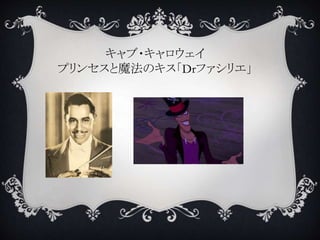 キャブ・キャロウェイ
プリンセスと魔法のキス「Drファシリエ」
 