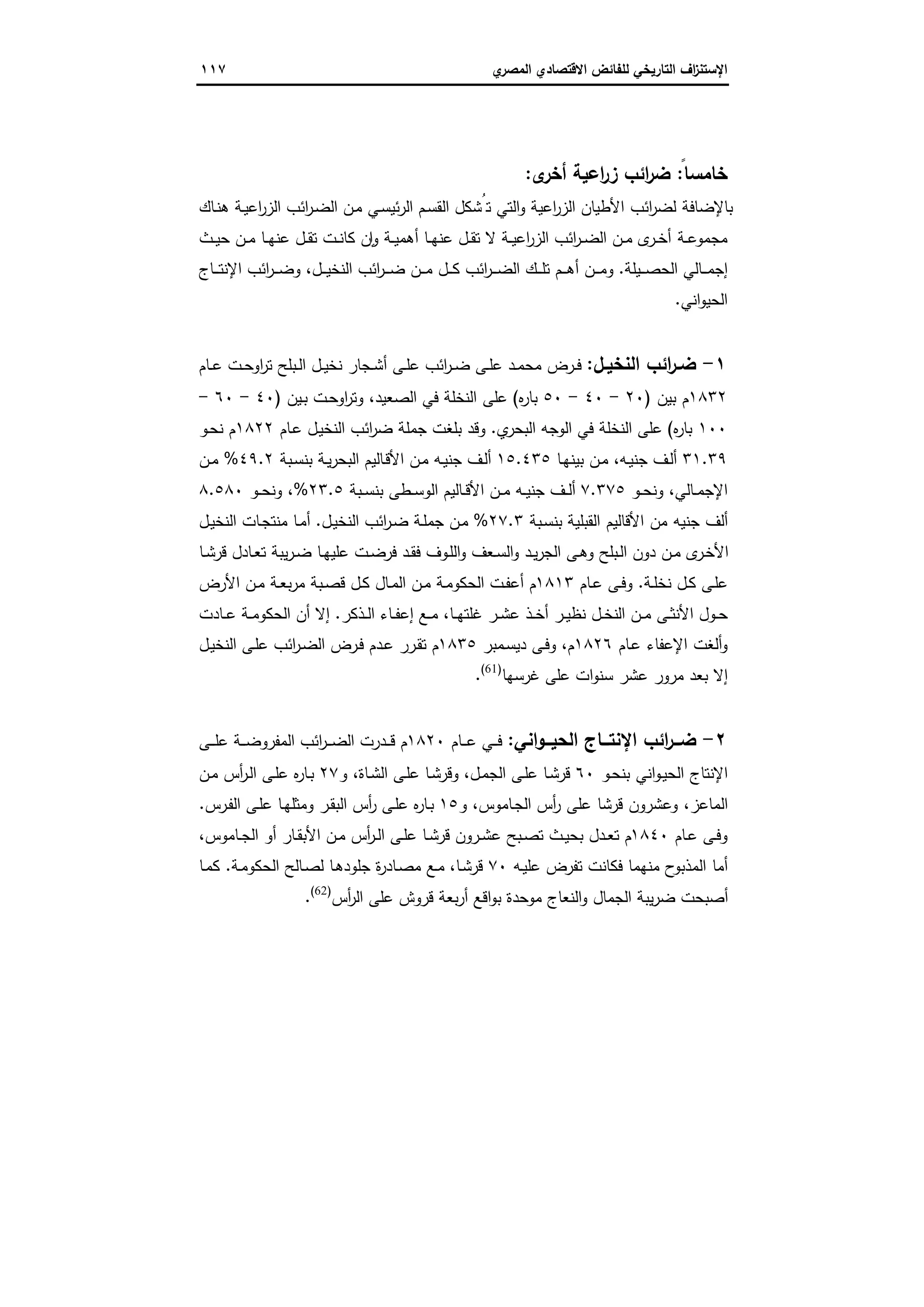 ‫اﻻﻗﺗﺻ‬ ‫ﻟﻠﻔﺎﺋض‬ ‫اﻟﺗﺎرﯾﺧﻲ‬ ‫اف‬‫ز‬‫اﻹﺳﺗﻧ‬‫ي‬‫اﻟﻣﺻر‬ ‫ﺎدي‬١١٧
‫ﺧﺎﻣﺳ‬ً‫ﺎ‬:‫ى‬‫أﺧر‬ ‫اﻋﯾﺔ‬‫ر‬‫ز‬ ‫اﺋب‬‫ر‬‫ﺿ‬:
‫ـﺎك‬‫ﻧ‬‫ﻫ‬ ‫ـﺔ‬‫ﯾ‬‫اﻋ‬‫ر‬‫اﻟز‬ ‫اﺋب‬‫ر‬‫ـ‬‫ﺿ‬‫اﻟ‬ ‫ـن‬‫ﻣ‬ ‫ـﻲ‬‫ﺳ‬‫ﺋﯾ‬‫ر‬‫اﻟ‬ ‫ـم‬‫ﺳ‬‫اﻟﻘ‬ ‫ﺗُﺷﻛل‬ ‫اﻟﺗﻲ‬‫و‬ ‫اﻋﯾﺔ‬‫ر‬‫اﻟز‬ ‫اﻷطﯾﺎن‬ ‫اﺋب‬‫ر‬‫ﻟﺿ‬ ‫ﺑﺎﻹﺿﺎﻓﺔ‬
‫ـﺔ‬‫ـ‬‫ﻋ‬‫ﻣﺟﻣو‬‫ـث‬‫ـ‬‫ﯾ‬‫ﺣ‬ ‫ـن‬‫ـ‬‫ﻣ‬ ‫ـﺎ‬‫ـ‬‫ﻬ‬‫ﻋﻧ‬ ‫ـل‬‫ـ‬‫ﻘ‬‫ﺗ‬ ‫ـت‬‫ـ‬‫ﻧ‬‫ﻛﺎ‬ ‫ن‬ ٕ‫ا‬‫و‬ ‫ـﺔ‬‫ـ‬‫ﯾ‬‫أﻫﻣ‬ ‫ـﺎ‬‫ـ‬‫ﻬ‬‫ﻋﻧ‬ ‫ـل‬‫ـ‬‫ﻘ‬‫ﺗ‬ ‫ﻻ‬ ‫ـﺔ‬‫ـ‬‫ﯾ‬‫اﻋ‬‫ر‬‫اﻟز‬ ‫اﺋب‬‫ر‬‫ـ‬‫ـ‬‫ﺿ‬‫اﻟ‬ ‫ـن‬‫ـ‬‫ﻣ‬ ‫ى‬‫ـر‬‫ـ‬‫ﺧ‬‫أ‬
‫ـﯾﻠﺔ‬‫ـ‬‫ـ‬‫ﺻ‬‫اﻟﺣ‬ ‫ـﺎﻟﻲ‬‫ـ‬‫ـ‬‫ﻣ‬‫إﺟ‬.‫ـل‬‫ـ‬‫ـ‬‫ﯾ‬‫اﻟﻧﺧ‬ ‫اﺋب‬‫ر‬‫ـ‬‫ـ‬‫ـ‬‫ـ‬‫ﺿ‬ ‫ـن‬‫ـ‬‫ـ‬‫ﻣ‬ ‫ـل‬‫ـ‬‫ـ‬‫ﻛ‬ ‫اﺋب‬‫ر‬‫ـ‬‫ـ‬‫ـ‬‫ـ‬‫ﺿ‬‫اﻟ‬ ‫ـك‬‫ـ‬‫ـ‬‫ﻠ‬‫ﺗ‬ ‫ـم‬‫ـ‬‫ـ‬‫ﻫ‬‫أ‬ ‫ـن‬‫ـ‬‫ـ‬‫ـ‬‫ﻣ‬‫و‬،‫ـﺎج‬‫ـ‬‫ـ‬‫ـ‬‫ﺗ‬‫اﻹﻧ‬ ‫اﺋب‬‫ر‬‫ـ‬‫ـ‬‫ـ‬‫ﺿ‬‫و‬
‫اﻧﻲ‬‫و‬‫اﻟﺣﯾ‬.
١-‫ـل‬‫ـ‬‫اﻟﻧﺧﯾ‬ ‫اﺋب‬‫ر‬‫ـ‬‫ـ‬‫ﺿ‬:‫ﻧﺧ‬ ‫ـﺟﺎر‬‫ـ‬‫ﺷ‬‫أ‬ ‫ـﻰ‬‫ـ‬‫ﻠ‬‫ﻋ‬ ‫اﺋب‬‫ر‬‫ـ‬‫ـ‬‫ﺿ‬ ‫ـﻰ‬‫ـ‬‫ﻠ‬‫ﻋ‬ ‫ـد‬‫ـ‬‫ﻣ‬‫ﻣﺣ‬ ‫ـرض‬‫ـ‬‫ﻓ‬‫ـﺎم‬‫ـ‬‫ﻋ‬ ‫ـت‬‫ـ‬‫ﺣ‬‫او‬‫ر‬‫ﺗ‬ ‫ـﺑﻠﺢ‬‫ـ‬‫ﻟ‬‫ا‬ ‫ـل‬‫ـ‬‫ﯾ‬
١٨٣٢‫ﺑﯾن‬ ‫م‬)٢٠-٤٠-٥٠‫ﻩ‬‫ر‬‫ﺑﺎ‬(‫اﻟﻧ‬ ‫ﻋﻠﻰ‬‫اﻟﺻﻌﯾد‬ ‫ﻓﻲ‬ ‫ﺧﻠﺔ‬‫ـﯾن‬‫ﺑ‬ ‫ـت‬‫ﺣ‬‫او‬‫ر‬‫وﺗ‬ ،)٤٠-٦٠-
١٠٠‫ﻩ‬‫ر‬‫ﺑﺎ‬(‫ي‬‫اﻟﺑﺣر‬ ‫اﻟوﺟﻪ‬ ‫ﻓﻲ‬ ‫اﻟﻧﺧﻠﺔ‬ ‫ﻋﻠﻰ‬.‫ـﺎم‬‫ﻋ‬ ‫ـل‬‫ﯾ‬‫اﻟﻧﺧ‬ ‫اﺋب‬‫ر‬‫ﺿ‬ ‫ﺟﻣﻠﺔ‬ ‫ﺑﻠﻐت‬ ‫وﻗد‬١٨٢٢‫ـو‬‫ﺣ‬‫ﻧ‬ ‫م‬
٣١.٣٩‫ـﻪ‬‫ﯾ‬‫ﺟﻧ‬ ‫ـف‬‫ﻟ‬‫أ‬،‫ـﺎ‬‫ﻬ‬‫ﺑﯾﻧ‬ ‫ـن‬‫ﻣ‬١٥.٤٣٥‫ـﺑﺔ‬‫ﺳ‬‫ﺑﻧ‬ ‫ـﺔ‬‫ﯾ‬‫ر‬‫اﻟﺑﺣ‬ ‫ـﺎﻟﯾم‬‫ﻗ‬‫اﻷ‬ ‫ـن‬‫ﻣ‬ ‫ـﻪ‬‫ﯾ‬‫ﺟﻧ‬ ‫ـف‬‫ﻟ‬‫أ‬٤٩.٢%‫ـن‬‫ـ‬‫ﻣ‬
‫ـﺎﻟﻲ‬‫ـ‬‫ﻣ‬‫اﻹﺟ‬،‫ـو‬‫ـ‬‫ﺣ‬‫وﻧ‬٧.٣٧٥‫ـﺑﺔ‬‫ـ‬‫ﺳ‬‫ﺑﻧ‬ ‫ـطﻰ‬‫ـ‬‫ﺳ‬‫اﻟو‬ ‫ـﺎﻟﯾم‬‫ـ‬‫ﻗ‬‫اﻷ‬ ‫ـن‬‫ـ‬‫ﻣ‬ ‫ـﻪ‬‫ـ‬‫ﯾ‬‫ﺟﻧ‬ ‫ـف‬‫ـ‬‫ﻟ‬‫أ‬٢٣.٥%،‫و‬‫ـو‬‫ـ‬‫ﺣ‬‫ﻧ‬٨.٥٨٠
‫ـﺑﺔ‬‫ﺳ‬‫ﺑﻧ‬ ‫اﻟﻘﺑﻠﯾﺔ‬ ‫اﻷﻗﺎﻟﯾم‬ ‫ﻣن‬ ‫ﺟﻧﯾﻪ‬ ‫أﻟف‬٢٧.٣%‫ـل‬‫ﯾ‬‫اﻟﻧﺧ‬ ‫اﺋب‬‫ر‬‫ـ‬‫ﺿ‬ ‫ـﺔ‬‫ﻠ‬‫ﺟﻣ‬ ‫ـن‬‫ﻣ‬.‫ـل‬‫ﯾ‬‫اﻟﻧﺧ‬ ‫ـﺎت‬‫ﺟ‬‫ﻣﻧﺗ‬ ‫ـﺎ‬‫ﻣ‬‫أ‬
‫ـﺎ‬‫ـ‬‫ﺷ‬‫ﻗر‬ ‫ـﺎدل‬‫ـ‬‫ﻌ‬‫ﺗ‬ ‫ﯾﺑﺔ‬‫ر‬‫ـ‬‫ـ‬‫ﺿ‬ ‫ـﺎ‬‫ـ‬‫ﻬ‬‫ﻋﻠﯾ‬ ‫ـت‬‫ـ‬‫ﺿ‬‫ﻓر‬ ‫ـد‬‫ـ‬‫ﻘ‬‫ﻓ‬ ‫ـوف‬‫ﻠ‬‫اﻟ‬‫و‬ ‫ـﻌف‬‫ـ‬‫ﺳ‬‫اﻟ‬‫و‬ ‫ـد‬‫ـ‬‫ﯾ‬‫ر‬‫اﻟﺟ‬ ‫ـﻰ‬‫ـ‬‫ﻫ‬‫و‬ ‫ـﺑﻠﺢ‬‫ـ‬‫ﻟ‬‫ا‬ ‫دون‬ ‫ـن‬‫ـ‬‫ﻣ‬ ‫ى‬‫ـر‬‫ﺧ‬‫اﻷ‬
‫ـﺔ‬‫ـ‬‫ﻠ‬‫ﻧﺧ‬ ‫ـل‬‫ـ‬‫ﻛ‬ ‫ـﻰ‬‫ﻠ‬‫ﻋ‬.‫ـﺎم‬‫ـ‬‫ﻋ‬ ‫ـﻰ‬‫ـ‬‫ﻓ‬‫و‬١٨١٣‫اﻷرض‬ ‫ـن‬‫ـ‬‫ﻣ‬ ‫ـﺔ‬‫ـ‬‫ﻌ‬‫ﺑ‬‫ر‬‫ﻣ‬ ‫ـﺑﺔ‬‫ـ‬‫ﺻ‬‫ﻗ‬ ‫ـل‬‫ـ‬‫ﻛ‬ ‫ـﺎل‬‫ـ‬‫ﻣ‬‫اﻟ‬ ‫ـن‬‫ـ‬‫ﻣ‬ ‫ـﺔ‬‫ﻣ‬‫اﻟﺣﻛو‬ ‫ـت‬‫ـ‬‫ﻔ‬‫أﻋ‬ ‫م‬
‫اﻟ‬ ‫ـن‬‫ـ‬‫ﻣ‬ ‫ـﻰ‬‫ـ‬‫ﺛ‬‫اﻷﻧ‬ ‫ـول‬‫ـ‬‫ﺣ‬‫ـﺎ‬‫ـ‬‫ﻬ‬‫ﻏﻠﺗ‬ ‫ـر‬‫ـ‬‫ﺷ‬‫ﻋ‬ ‫ـذ‬‫ـ‬‫ﺧ‬‫أ‬ ‫ـر‬‫ـ‬‫ﯾ‬‫ﻧظ‬ ‫ـل‬‫ـ‬‫ﺧ‬‫ﻧ‬،‫ـذﻛر‬‫ـ‬‫ﻟ‬‫ا‬ ‫ـﺎء‬‫ـ‬‫ﻔ‬‫إﻋ‬ ‫ـﻊ‬‫ـ‬‫ﻣ‬.‫ـﺎدت‬‫ـ‬‫ﻋ‬ ‫ـﺔ‬‫ـ‬‫ﻣ‬‫اﻟﺣﻛو‬ ‫أن‬ ‫إﻻ‬
‫ـﺎم‬‫ﻋ‬ ‫اﻹﻋﻔﺎء‬ ‫أﻟﻐت‬‫و‬١٨٢٦‫م‬،‫ـﻣﺑر‬‫ﺳ‬‫دﯾ‬ ‫ـﻰ‬‫ﻓ‬‫و‬١٨٣٥‫ـل‬‫ﯾ‬‫اﻟﻧﺧ‬ ‫ـﻰ‬‫ﻠ‬‫ﻋ‬ ‫اﺋب‬‫ر‬‫ـ‬‫ﺿ‬‫اﻟ‬ ‫ـرض‬‫ﻓ‬ ‫ـدم‬‫ﻋ‬ ‫ـرر‬‫ﻘ‬‫ﺗ‬ ‫م‬
‫ﻏرﺳﻬﺎ‬ ‫ﻋﻠﻰ‬ ‫ات‬‫و‬‫ﺳﻧ‬ ‫ﻋﺷر‬ ‫ﻣرور‬ ‫ﺑﻌد‬ ‫إﻻ‬)61(
.
٢-‫اﻧﻲ‬‫و‬‫ــ‬‫ـ‬‫اﻟﺣﯾ‬ ‫ــﺎج‬‫ـ‬‫اﻹﻧﺗ‬ ‫اﺋب‬‫ر‬‫ــ‬‫ـ‬‫ﺿ‬:‫ـﺎم‬‫ـ‬‫ـ‬‫ﻋ‬ ‫ـﻲ‬‫ـ‬‫ـ‬‫ﻓ‬١٨٢٠‫ـﻰ‬‫ـ‬‫ـ‬‫ﻠ‬‫ﻋ‬ ‫ـﺔ‬‫ـ‬‫ـ‬‫ﺿ‬‫اﻟﻣﻔرو‬ ‫اﺋب‬‫ر‬‫ـ‬‫ـ‬‫ـ‬‫ﺿ‬‫اﻟ‬ ‫ـدرت‬‫ـ‬‫ـ‬‫ﻗ‬ ‫م‬
‫اﻧﻲ‬‫و‬‫ـ‬‫ﯾ‬‫اﻟﺣ‬ ‫اﻹﻧﺗﺎج‬‫ـو‬‫ﺣ‬‫ﺑﻧ‬٦٠‫ـل‬‫ﻣ‬‫اﻟﺟ‬ ‫ـﻰ‬‫ﻠ‬‫ﻋ‬ ‫ـﺎ‬‫ﺷ‬‫ﻗر‬،‫ـﺎة‬‫ﺷ‬‫اﻟ‬ ‫ـﻰ‬‫ﻠ‬‫ﻋ‬ ‫ـﺎ‬‫ﺷ‬‫وﻗر‬،‫و‬٢٧‫ـن‬‫ﻣ‬ ‫أس‬‫ر‬‫ـ‬‫ﻟ‬‫ا‬ ‫ـﻰ‬‫ﻠ‬‫ﻋ‬ ‫ﻩ‬‫ر‬‫ـﺎ‬‫ﺑ‬
‫ـﺎﻣوس‬‫ﺟ‬‫اﻟ‬ ‫أس‬‫ر‬ ‫ﻋﻠﻰ‬ ‫ﻗرﺷﺎ‬ ‫وﻋﺷرون‬ ،‫اﻟﻣﺎﻋز‬،‫و‬١٥‫ـرس‬‫ﻔ‬‫اﻟ‬ ‫ـﻰ‬‫ﻠ‬‫ﻋ‬ ‫ـﺎ‬‫ﻬ‬‫وﻣﺛﻠ‬ ‫ـر‬‫ﻘ‬‫اﻟﺑ‬ ‫أس‬‫ر‬ ‫ـﻰ‬‫ﻠ‬‫ﻋ‬ ‫ﻩ‬‫ر‬‫ـﺎ‬‫ﺑ‬.
‫ـﺎم‬‫ـ‬‫ﻋ‬ ‫ـﻰ‬‫ـ‬‫ﻓ‬‫و‬١٨٤٠‫ـﺎﻣوس‬‫ـ‬‫ﺟ‬‫اﻟ‬ ‫أو‬ ‫ـﺎر‬‫ـ‬‫ﻘ‬‫اﻷﺑ‬ ‫ـن‬‫ـ‬‫ﻣ‬ ‫أس‬‫ر‬‫ـ‬‫ـ‬‫ﻟ‬‫ا‬ ‫ـﻰ‬‫ـ‬‫ﻠ‬‫ﻋ‬ ‫ـﺎ‬‫ـ‬‫ﺷ‬‫ﻗر‬ ‫ـرون‬‫ـ‬‫ﺷ‬‫ﻋ‬ ‫ـﺑﺢ‬‫ـ‬‫ﺻ‬‫ﺗ‬ ‫ـث‬‫ـ‬‫ﯾ‬‫ﺑﺣ‬ ‫ـدل‬‫ـ‬‫ﻌ‬‫ﺗ‬ ‫م‬،
‫ـﻪ‬‫ﯾ‬‫ﻋﻠ‬ ‫ﺗﻔرض‬ ‫ﻓﻛﺎﻧت‬ ‫ﻣﻧﻬﻣﺎ‬ ‫ح‬‫اﻟﻣذﺑو‬ ‫أﻣﺎ‬٧٠‫ـﺎ‬‫ﺷ‬‫ﻗر‬،‫ـﺔ‬‫ﻣ‬‫اﻟﺣﻛو‬ ‫ـﺎﻟﺢ‬‫ﺻ‬‫ﻟ‬ ‫ـﺎ‬‫ﻫ‬‫ﺟﻠود‬ ‫ة‬‫ر‬‫ـﺎد‬‫ﺻ‬‫ﻣ‬ ‫ـﻊ‬‫ﻣ‬.‫ـﺎ‬‫ﻣ‬‫ﻛ‬
‫أس‬‫ر‬‫اﻟ‬ ‫ﻋﻠﻰ‬ ‫ﻗروش‬ ‫ﺑﻌﺔ‬‫ر‬‫أ‬ ‫اﻗﻊ‬‫و‬‫ﺑ‬ ‫ﻣوﺣدة‬ ‫اﻟﻧﻌﺎج‬‫و‬ ‫اﻟﺟﻣﺎل‬ ‫ﯾﺑﺔ‬‫ر‬‫ﺿ‬ ‫أﺻﺑﺣت‬)62(
.
 