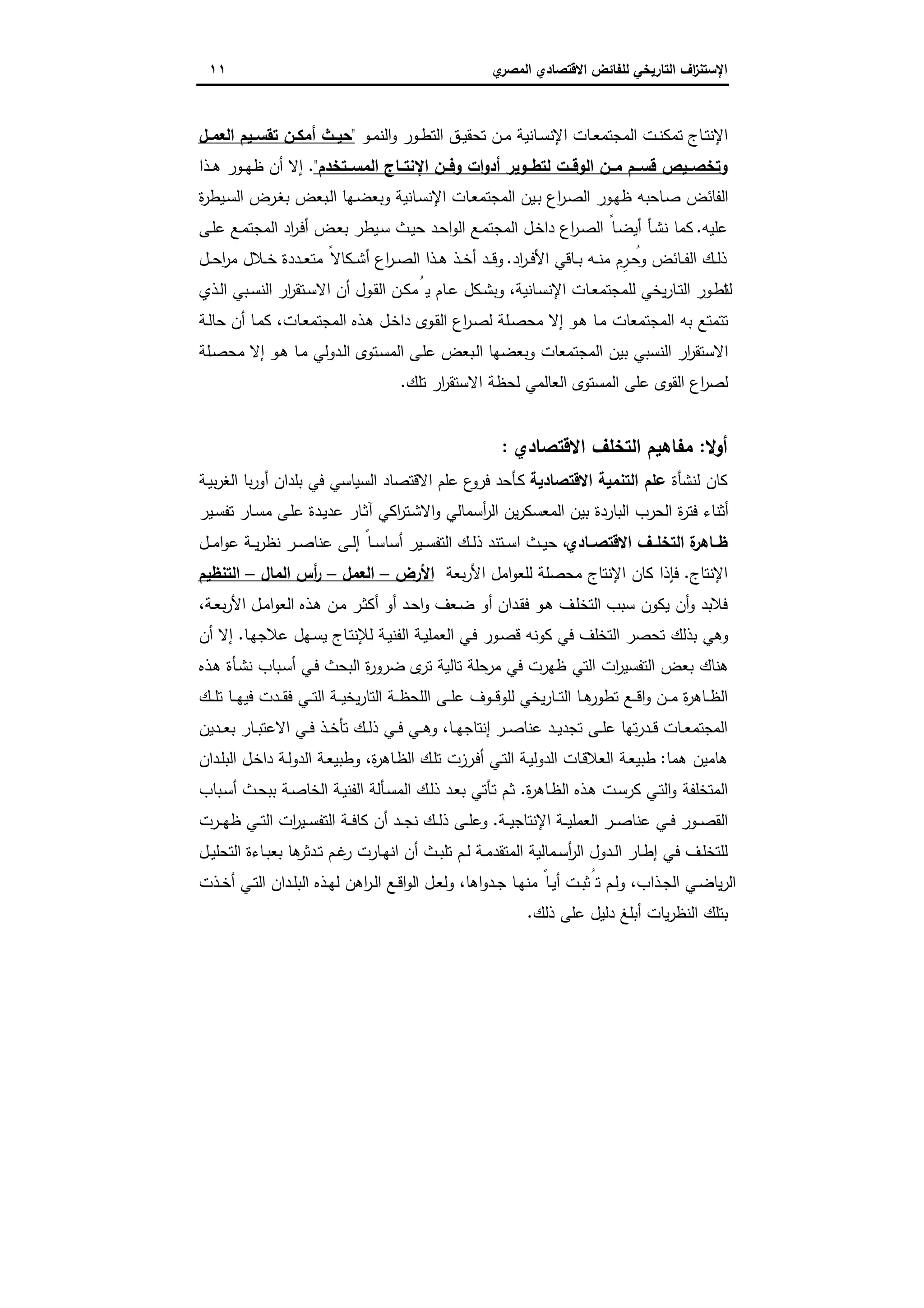 ‫اﻻﻗﺗﺻ‬ ‫ﻟﻠﻔﺎﺋض‬ ‫اﻟﺗﺎرﯾﺧﻲ‬ ‫اف‬‫ز‬‫اﻹﺳﺗﻧ‬‫ي‬‫اﻟﻣﺻر‬ ‫ﺎدي‬١١
‫اﻹ‬ ‫ـﺎت‬‫ـ‬‫ﻌ‬‫اﻟﻣﺟﺗﻣ‬ ‫ـت‬‫ـ‬‫ﻧ‬‫ﺗﻣﻛ‬ ‫ـﺎج‬‫ـ‬‫ﺗ‬‫اﻹﻧ‬‫ـو‬‫ـ‬‫ﻣ‬‫اﻟﻧ‬‫و‬ ‫ـور‬‫ـ‬‫ط‬‫اﻟﺗ‬ ‫ـق‬‫ـ‬‫ﯾ‬‫ﺗﺣﻘ‬ ‫ـن‬‫ـ‬‫ﻣ‬ ‫ـﺎﻧﯾﺔ‬‫ـ‬‫ﺳ‬‫ﻧ‬"‫ـل‬‫ـ‬‫اﻟﻌﻣ‬ ‫ـﯾم‬‫ـ‬‫ﺗﻘﺳ‬ ‫ـن‬‫ـ‬‫أﻣﻛ‬ ‫ـث‬‫ـ‬‫ﺣﯾ‬
‫اﻟﻣﺳــﺗﺧدم‬ ‫اﻹﻧﺗــﺎج‬ ‫وﻓــن‬ ‫ات‬‫و‬‫أد‬ ‫ﻟﺗطــوﯾر‬ ‫اﻟوﻗــت‬ ‫ﻣــن‬ ‫ﻗﺳــم‬ ‫وﺗﺧﺻــﯾص‬".‫ـذا‬‫ـ‬‫ﻫ‬ ‫ـور‬‫ـ‬‫ﻬ‬‫ظ‬ ‫أن‬ ‫إﻻ‬
‫ة‬‫ر‬‫ـﯾط‬‫ﺳ‬‫اﻟ‬ ‫ـرض‬‫ﻐ‬‫ﺑ‬ ‫ـﺑﻌض‬‫ﻟ‬‫ا‬ ‫ـﻬﺎ‬‫ﺿ‬‫وﺑﻌ‬ ‫ـﺎﻧﯾﺔ‬‫ﺳ‬‫اﻹﻧ‬ ‫ـﺎت‬‫ﻌ‬‫اﻟﻣﺟﺗﻣ‬ ‫ـﯾن‬‫ﺑ‬ ‫اع‬‫ر‬‫ـ‬‫ﺻ‬‫اﻟ‬ ‫ـور‬‫ﻬ‬‫ظ‬ ‫ـﺎﺣﺑﻪ‬‫ﺻ‬ ‫اﻟﻔﺎﺋض‬
‫ﻋﻠﯾﻪ‬.‫ـﯾطر‬‫ﺳ‬ ‫ـث‬‫ﯾ‬‫ﺣ‬ ‫ـد‬‫ﺣ‬‫ا‬‫و‬‫اﻟ‬ ‫ـﻊ‬‫ﻣ‬‫اﻟﻣﺟﺗ‬ ‫ـل‬‫ﺧ‬‫دا‬ ‫اع‬‫ر‬‫ـ‬‫ﺻ‬‫اﻟ‬ ً‫ـﺎ‬‫ﺿ‬‫أﯾ‬ ‫ـﺄ‬‫ﺷ‬‫ﻧ‬ ‫ﻛﻣﺎ‬‫ـﻰ‬‫ﻠ‬‫ﻋ‬ ‫ـﻊ‬‫ﻣ‬‫اﻟﻣﺟﺗ‬ ‫اد‬‫ر‬‫ـ‬‫ﻓ‬‫أ‬ ‫ـض‬‫ﻌ‬‫ﺑ‬
‫اد‬‫ر‬‫ـ‬‫ـ‬‫ﻓ‬‫اﻷ‬ ‫ـﺎﻗﻲ‬‫ـ‬‫ﺑ‬ ‫ـﻪ‬‫ـ‬‫ﻧ‬‫ﻣ‬ ‫ِم‬‫ـر‬‫ـ‬ ُ‫وﺣ‬ ‫ـﺎﺋض‬‫ـ‬‫ﻔ‬‫اﻟ‬ ‫ـك‬‫ـ‬‫ﻟ‬‫ذ‬.‫ـل‬‫ـ‬‫ـ‬‫ﺣ‬‫ا‬‫ر‬‫ﻣ‬ ‫ـﻼل‬‫ـ‬‫ﺧ‬ ‫ـددة‬‫ـ‬‫ﻌ‬‫ﻣﺗ‬ ً‫ـﻛﺎﻻ‬‫ـ‬‫ﺷ‬‫أ‬ ‫اع‬‫ر‬‫ـ‬‫ـ‬‫ﺻ‬‫اﻟ‬ ‫ـذا‬‫ـ‬‫ﻫ‬ ‫ـذ‬‫ـ‬‫ﺧ‬‫أ‬ ‫ـد‬‫ـ‬‫ـ‬‫ﻗ‬‫و‬
‫ـذي‬‫ـ‬‫ﻟ‬‫ا‬ ‫ـﺑﻲ‬‫ـ‬‫ﺳ‬‫اﻟﻧ‬ ‫ار‬‫ر‬‫ـﺗﻘ‬‫ـ‬‫ﺳ‬‫اﻻ‬ ‫أن‬ ‫ـول‬‫ﻘ‬‫اﻟ‬ ‫ـن‬‫ـ‬‫ﻛ‬‫ﻣ‬ُ‫ﯾ‬ ‫ـﺎم‬‫ـ‬‫ﻋ‬ ‫ـﻛل‬‫ـ‬‫ﺷ‬‫وﺑ‬ ،‫ـﺎﻧﯾﺔ‬‫ﺳ‬‫اﻹﻧ‬ ‫ـﺎت‬‫ـ‬‫ﻌ‬‫ﻟﻠﻣﺟﺗﻣ‬ ‫ﯾﺧﻲ‬‫ر‬‫ـﺎ‬‫ـ‬‫ﺗ‬‫اﻟ‬ ‫ـور‬‫ط‬‫ﻟﺗ‬‫ا‬
‫ـ‬‫ﻣ‬‫ﻛ‬ ،‫ـﺎت‬‫ﻌ‬‫اﻟﻣﺟﺗﻣ‬ ‫ـذﻩ‬‫ﻫ‬ ‫ـل‬‫ﺧ‬‫دا‬ ‫ـوى‬‫ﻘ‬‫اﻟ‬ ‫اع‬‫ر‬‫ـ‬‫ﺻ‬‫ﻟ‬ ‫ـﻠﺔ‬‫ﺻ‬‫ﻣﺣ‬ ‫إﻻ‬ ‫ـو‬‫ﻫ‬ ‫ـﺎ‬‫ﻣ‬ ‫اﻟﻣﺟﺗﻣﻌﺎت‬ ‫ﺑﻪ‬ ‫ﺗﺗﻣﺗﻊ‬‫ـﺔ‬‫ﻟ‬‫ﺣﺎ‬ ‫أن‬ ‫ﺎ‬
‫ـﻠﺔ‬‫ﺻ‬‫ﻣﺣ‬ ‫إﻻ‬ ‫ـو‬‫ﻫ‬ ‫ـﺎ‬‫ﻣ‬ ‫ـدوﻟﻲ‬‫ﻟ‬‫ا‬ ‫ـﺗوى‬‫ﺳ‬‫اﻟﻣ‬ ‫ـﻰ‬‫ﻠ‬‫ﻋ‬ ‫ـﺑﻌض‬‫ﻟ‬‫ا‬ ‫وﺑﻌﺿﻬﺎ‬ ‫اﻟﻣﺟﺗﻣﻌﺎت‬ ‫ﺑﯾن‬ ‫اﻟﻧﺳﺑﻲ‬ ‫ار‬‫ر‬‫اﻻﺳﺗﻘ‬
‫ﺗﻠك‬ ‫ار‬‫ر‬‫اﻻﺳﺗﻘ‬ ‫ﻟﺣظﺔ‬ ‫اﻟﻌﺎﻟﻣﻲ‬ ‫اﻟﻣﺳﺗوى‬ ‫ﻋﻠﻰ‬ ‫اﻟﻘوى‬ ‫اع‬‫ر‬‫ﻟﺻ‬.
‫أوﻻ‬:‫اﻻﻗﺗﺻﺎدي‬ ‫اﻟﺗﺧﻠف‬ ‫ﻣﻔﺎﻫﯾم‬:
‫ﻟﻧﺷﺄة‬ ‫ﻛﺎن‬‫اﻻﻗﺗﺻﺎدﯾﺔ‬ ‫اﻟﺗﻧﻣﯾﺔ‬ ‫ﻋﻠم‬‫ا‬ ‫ﺑﺎ‬‫ر‬‫أو‬ ‫ﺑﻠدان‬ ‫ﻓﻲ‬ ‫اﻟﺳﯾﺎﺳﻲ‬ ‫اﻻﻗﺗﺻﺎد‬ ‫ﻋﻠم‬ ‫ع‬‫ﻓرو‬ ‫ـﺄﺣد‬‫ﻛ‬‫ـﺔ‬‫ﯾ‬‫ﺑ‬‫ر‬‫ﻟﻐ‬
‫ـﯾر‬‫ﺳ‬‫ﺗﻔ‬ ‫ـﺎر‬‫ﺳ‬‫ﻣ‬ ‫ـﻰ‬‫ﻠ‬‫ﻋ‬ ‫ـدة‬‫ﯾ‬‫ﻋد‬ ‫ـﺎر‬‫ﺛ‬‫آ‬ ‫اﻛﻲ‬‫ر‬‫ـﺗ‬‫ﺷ‬‫اﻻ‬‫و‬ ‫أﺳﻣﺎﻟﻲ‬‫ر‬‫اﻟ‬ ‫ﯾن‬‫ر‬‫اﻟﻣﻌﺳﻛ‬ ‫ﺑﯾن‬ ‫اﻟﺑﺎردة‬ ‫اﻟﺣرب‬ ‫ة‬‫ر‬‫ﻓﺗ‬ ‫أﺛﻧﺎء‬
‫اﻻﻗﺗﺻــﺎدي‬ ‫اﻟﺗﺧﻠــف‬ ‫ة‬‫ظــﺎﻫر‬‫ـل‬‫ـ‬‫ـ‬‫ﻣ‬‫ا‬‫و‬‫ﻋ‬ ‫ـﺔ‬‫ـ‬‫ﯾ‬‫ر‬‫ﻧظ‬ ‫ـر‬‫ـ‬‫ﺻ‬‫ﻋﻧﺎ‬ ‫ـﻰ‬‫ـ‬‫ﻟ‬‫إ‬ ً‫ـﺎ‬‫ـ‬‫ﺳ‬‫أﺳﺎ‬ ‫ـﯾر‬‫ـ‬‫ﺳ‬‫اﻟﺗﻔ‬ ‫ـك‬‫ـ‬‫ﻟ‬‫ذ‬ ‫ـﺗﻧد‬‫ـ‬‫ﺳ‬‫ا‬ ‫ـث‬‫ـ‬‫ﯾ‬‫ﺣ‬ ،
‫اﻹﻧﺗﺎج‬.‫ﺑﻌﺔ‬‫ر‬‫اﻷ‬ ‫اﻣل‬‫و‬‫ﻟﻠﻌ‬ ‫ﻣﺣﺻﻠﺔ‬ ‫اﻹﻧﺗﺎج‬ ‫ﻛﺎن‬ ‫ﻓﺈذا‬‫اﻷرض‬–‫اﻟﻌﻣل‬–‫اﻟﻣﺎل‬ ‫أس‬‫ر‬–‫اﻟﺗﻧظﯾم‬
‫ﻓﻼ‬،‫ـﺔ‬‫ﻌ‬‫ﺑ‬‫ر‬‫اﻷ‬ ‫ـل‬‫ﻣ‬‫ا‬‫و‬‫اﻟﻌ‬ ‫ـذﻩ‬‫ﻫ‬ ‫ـن‬‫ﻣ‬ ‫ـر‬‫ﺛ‬‫أﻛ‬ ‫أو‬ ‫ـد‬‫ﺣ‬‫ا‬‫و‬ ‫ـﻌف‬‫ﺿ‬ ‫أو‬ ‫ـدان‬‫ﻘ‬‫ﻓ‬ ‫ـو‬‫ﻫ‬ ‫ـف‬‫ﻠ‬‫اﻟﺗﺧ‬ ‫ﺳﺑب‬ ‫ﯾﻛون‬ ‫أن‬‫و‬ ‫ﺑد‬
‫ـﺎ‬‫ﻬ‬‫ﻋﻼﺟ‬ ‫ـﻬل‬‫ﺳ‬‫ﯾ‬ ‫ـﺎج‬‫ﺗ‬‫ﻟﻺﻧ‬ ‫ـﺔ‬‫ﯾ‬‫اﻟﻔﻧ‬ ‫ـﺔ‬‫ﯾ‬‫اﻟﻌﻣﻠ‬ ‫ـﻲ‬‫ﻓ‬ ‫ـور‬‫ﺻ‬‫ﻗ‬ ‫ﻛوﻧﻪ‬ ‫ﻓﻲ‬ ‫اﻟﺗﺧﻠف‬ ‫ﺗﺣﺻر‬ ‫ﺑذﻟك‬ ‫وﻫﻲ‬.‫أن‬ ‫إﻻ‬
‫ـذﻩ‬‫ﻫ‬ ‫ـﺄة‬‫ﺷ‬‫ﻧ‬ ‫ـﺑﺎب‬‫ﺳ‬‫أ‬ ‫ـﻲ‬‫ﻓ‬ ‫اﻟﺑﺣث‬ ‫ة‬‫ر‬‫ﺿرو‬ ‫ى‬‫ﺗر‬ ‫ﺗﺎﻟﯾﺔ‬ ‫ﺣﻠﺔ‬‫ﻣر‬ ‫ﻓﻲ‬ ‫ظﻬرت‬ ‫اﻟﺗﻲ‬ ‫ات‬‫ر‬‫اﻟﺗﻔﺳﯾ‬ ‫ﺑﻌض‬ ‫ﻫﻧﺎك‬
‫ـ‬‫ـ‬‫ـ‬‫ﻫ‬‫ﺗطور‬ ‫ـﻊ‬‫ـ‬‫ـ‬‫ﻗ‬‫ا‬‫و‬ ‫ـن‬‫ـ‬‫ـ‬‫ﻣ‬ ‫ة‬‫ر‬‫ـﺎﻫ‬‫ـ‬‫ـ‬‫ظ‬‫اﻟ‬‫ـك‬‫ـ‬‫ـ‬‫ﻠ‬‫ﺗ‬ ‫ـﺎ‬‫ـ‬‫ـ‬‫ﻬ‬‫ﻓﯾ‬ ‫ـدت‬‫ـ‬‫ـ‬‫ﻘ‬‫ﻓ‬ ‫ـﻲ‬‫ـ‬‫ـ‬‫ﺗ‬‫اﻟ‬ ‫ـﺔ‬‫ـ‬‫ـ‬‫ﯾ‬‫ﯾﺧ‬‫ر‬‫اﻟﺗﺎ‬ ‫ـﺔ‬‫ـ‬‫ـ‬‫ظ‬‫اﻟﻠﺣ‬ ‫ـﻰ‬‫ـ‬‫ـ‬‫ﻠ‬‫ﻋ‬ ‫ـوف‬‫ـ‬‫ـ‬‫ﻗ‬‫ﻟﻠو‬ ‫ﯾﺧﻲ‬‫ر‬‫ـﺎ‬‫ـ‬‫ـ‬‫ﺗ‬‫اﻟ‬ ‫ﺎ‬
‫ـدﯾن‬‫ـ‬‫ـ‬‫ﻌ‬‫ﺑ‬ ‫ـﺎر‬‫ـ‬‫ﺑ‬‫اﻻﻋﺗ‬ ‫ـﻲ‬‫ـ‬‫ﻓ‬ ‫ـذ‬‫ـ‬‫ﺧ‬‫ﺗﺄ‬ ‫ـك‬‫ـ‬‫ﻟ‬‫ذ‬ ‫ـﻲ‬‫ـ‬‫ﻓ‬ ‫ـﻲ‬‫ـ‬‫ـ‬‫ﻫ‬‫و‬ ،‫ـﺎ‬‫ـ‬‫ﻬ‬‫إﻧﺗﺎﺟ‬ ‫ـر‬‫ـ‬‫ﺻ‬‫ﻋﻧﺎ‬ ‫ـد‬‫ـ‬‫ﯾ‬‫ﺗﺟد‬ ‫ـﻰ‬‫ـ‬‫ﻠ‬‫ﻋ‬ ‫ﺗﻬﺎ‬‫ر‬‫ـد‬‫ـ‬‫ﻗ‬ ‫ـﺎت‬‫ـ‬‫ﻌ‬‫اﻟﻣﺟﺗﻣ‬
‫ﻫﻣﺎ‬ ‫ﻫﺎﻣﯾن‬:‫ـدان‬‫ﻠ‬‫اﻟﺑ‬ ‫ـل‬‫ﺧ‬‫دا‬ ‫ـﺔ‬‫ﻟ‬‫اﻟدو‬ ‫ـﺔ‬‫ﻌ‬‫وطﺑﯾ‬ ،‫ة‬‫ر‬‫ـﺎﻫ‬‫ظ‬‫اﻟ‬ ‫ـك‬‫ﻠ‬‫ﺗ‬ ‫ـرزت‬‫ﻓ‬‫أ‬ ‫ـﻲ‬‫ﺗ‬‫اﻟ‬ ‫ـﺔ‬‫ﯾ‬‫اﻟدوﻟ‬ ‫ـﺎت‬‫ﻗ‬‫اﻟﻌﻼ‬ ‫ـﺔ‬‫ﻌ‬‫طﺑﯾ‬
‫ة‬‫ر‬‫ـﺎﻫ‬‫ظ‬‫اﻟ‬ ‫ـذﻩ‬‫ﻫ‬ ‫ـت‬‫ﺳ‬‫ﻛر‬ ‫ـﻲ‬‫ﺗ‬‫اﻟ‬‫و‬ ‫اﻟﻣﺗﺧﻠﻔﺔ‬.‫ـ‬‫ﺗ‬ ‫ـم‬‫ﺛ‬‫ـﺑﺎب‬‫ﺳ‬‫أ‬ ‫ـث‬‫ﺣ‬‫ﺑﺑ‬ ‫ـﺔ‬‫ﺻ‬‫اﻟﺧﺎ‬ ‫ـﺔ‬‫ﯾ‬‫اﻟﻔﻧ‬ ‫ـﺄﻟﺔ‬‫ﺳ‬‫اﻟﻣ‬ ‫ـك‬‫ﻟ‬‫ذ‬ ‫ـد‬‫ﻌ‬‫ﺑ‬ ‫ﺄﺗﻲ‬
‫ـﺔ‬‫ـ‬‫ـ‬‫ﯾ‬‫اﻹﻧﺗﺎﺟ‬ ‫ـﺔ‬‫ـ‬‫ـ‬‫ﯾ‬‫اﻟﻌﻣﻠ‬ ‫ـر‬‫ـ‬‫ـ‬‫ﺻ‬‫ﻋﻧﺎ‬ ‫ـﻲ‬‫ـ‬‫ـ‬‫ﻓ‬ ‫ـور‬‫ـ‬‫ـ‬‫ﺻ‬‫اﻟﻘ‬.‫ـرت‬‫ـ‬‫ـ‬‫ﻬ‬‫ظ‬ ‫ـﻲ‬‫ـ‬‫ـ‬‫ﺗ‬‫اﻟ‬ ‫ات‬‫ر‬‫ـﯾ‬‫ـ‬‫ـ‬‫ﺳ‬‫اﻟﺗﻔ‬ ‫ـﺔ‬‫ـ‬‫ـ‬‫ﻓ‬‫ﻛﺎ‬ ‫أن‬ ‫ـد‬‫ـ‬‫ـ‬‫ﺟ‬‫ﻧ‬ ‫ـك‬‫ـ‬‫ـ‬‫ﻟ‬‫ذ‬ ‫ـﻰ‬‫ـ‬‫ـ‬‫ﻠ‬‫وﻋ‬
‫ـل‬‫ـ‬‫ﯾ‬‫اﻟﺗﺣﻠ‬ ‫ـﺎءة‬‫ـ‬‫ﺑ‬‫ﺑﻌ‬ ‫ﻫﺎ‬‫ـدﺛر‬‫ـ‬‫ﺗ‬ ‫ـم‬‫ـ‬‫ﻏ‬‫ر‬ ‫ـﺎرت‬‫ـ‬‫ﻬ‬‫اﻧ‬ ‫أن‬ ‫ـث‬‫ـ‬‫ﺑ‬‫ﺗﻠ‬ ‫ـم‬‫ـ‬‫ﻟ‬ ‫ـﺔ‬‫ـ‬‫ﻣ‬‫اﻟﻣﺗﻘد‬ ‫ـﻣﺎﻟﯾﺔ‬‫ـ‬‫ﺳ‬‫أ‬‫ر‬‫اﻟ‬ ‫ـدول‬‫ـ‬‫ﻟ‬‫ا‬ ‫ـﺎر‬‫ـ‬‫ط‬‫إ‬ ‫ـﻲ‬‫ـ‬‫ﻓ‬ ‫ـف‬‫ـ‬‫ﻠ‬‫ﻟﻠﺗﺧ‬
‫ا‬ ‫ـل‬‫ـ‬‫ﻌ‬‫وﻟ‬ ،‫اﻫﺎ‬‫و‬‫ـد‬‫ـ‬‫ﺟ‬ ‫ـﺎ‬‫ـ‬‫ﻬ‬‫ﻣﻧ‬ ً‫ـﺎ‬‫ـ‬‫ﯾ‬‫أ‬ ‫ـت‬‫ـ‬‫ﺑ‬‫ﺗُﺛ‬ ‫ـم‬‫ـ‬‫ﻟ‬‫و‬ ،‫ـذاب‬‫ـ‬‫ﺟ‬‫اﻟ‬ ‫ـﻲ‬‫ـ‬‫ﺿ‬‫ﯾﺎ‬‫ر‬‫اﻟ‬‫ـذت‬‫ـ‬‫ﺧ‬‫أ‬ ‫ـﻲ‬‫ـ‬‫ﺗ‬‫اﻟ‬ ‫ـدان‬‫ـ‬‫ﻠ‬‫اﻟﺑ‬ ‫ـذﻩ‬‫ـ‬‫ﻬ‬‫ﻟ‬ ‫اﻫن‬‫ر‬‫ـ‬‫ـ‬‫ﻟ‬‫ا‬ ‫ـﻊ‬‫ـ‬‫ﻗ‬‫ا‬‫و‬‫ﻟ‬
‫ذﻟك‬ ‫ﻋﻠﻰ‬ ‫دﻟﯾل‬ ‫أﺑﻠﻎ‬ ‫ﯾﺎت‬‫ر‬‫اﻟﻧظ‬ ‫ﺑﺗﻠك‬.
 