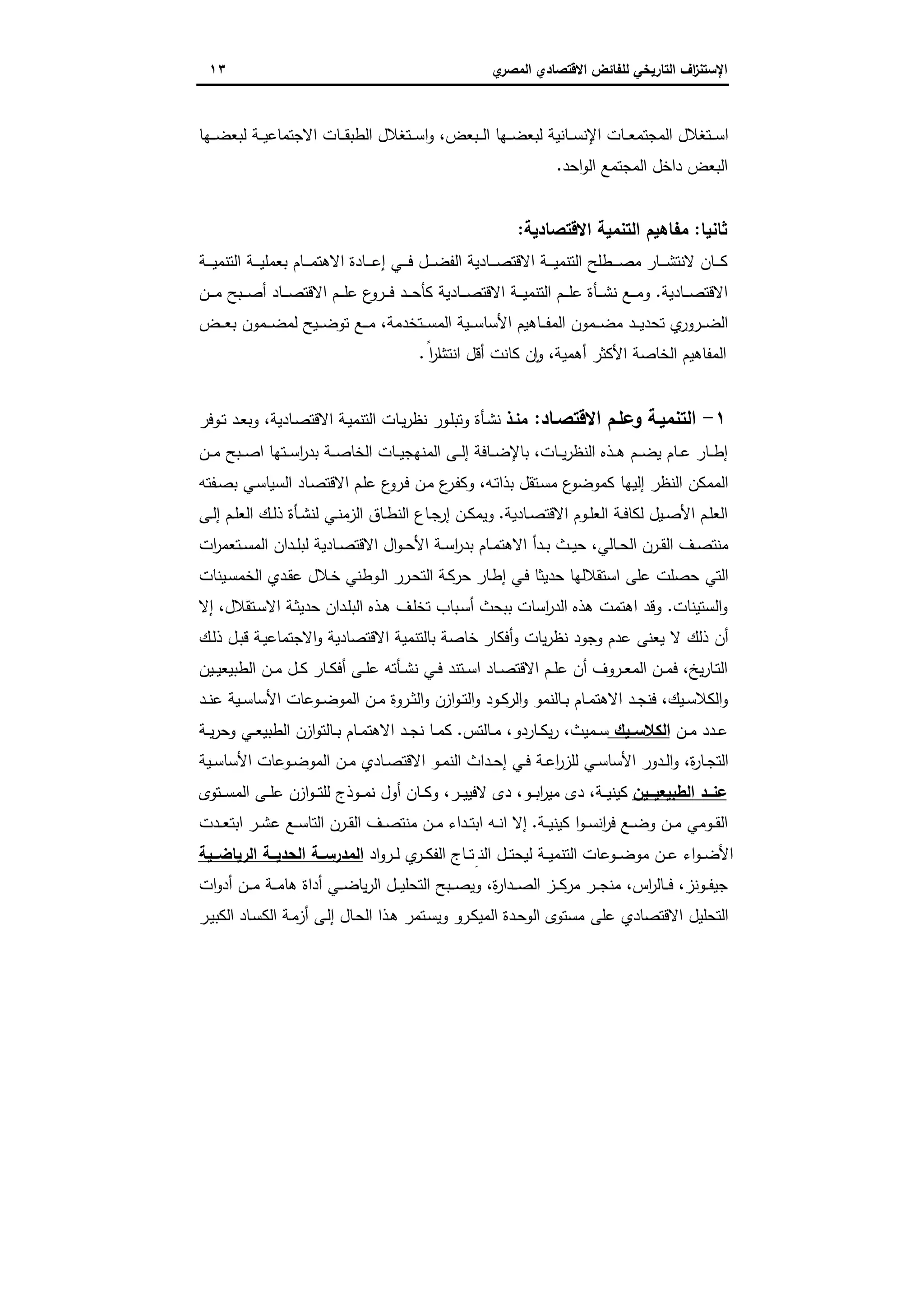 ‫اﻻﻗﺗﺻ‬ ‫ﻟﻠﻔﺎﺋض‬ ‫اﻟﺗﺎرﯾﺧﻲ‬ ‫اف‬‫ز‬‫اﻹﺳﺗﻧ‬‫ي‬‫اﻟﻣﺻر‬ ‫ﺎدي‬١٣
‫ـﻬﺎ‬‫ـ‬‫ـ‬‫ﺿ‬‫ﻟﺑﻌ‬ ‫ـﺔ‬‫ـ‬‫ـ‬‫ﯾ‬‫اﻻﺟﺗﻣﺎﻋ‬ ‫ـﺎت‬‫ـ‬‫ـ‬‫ﻘ‬‫اﻟطﺑ‬ ‫ـﺗﻐﻼل‬‫ـ‬‫ـ‬‫ﺳ‬‫ا‬‫و‬ ،‫ـﺑﻌض‬‫ـ‬‫ـ‬‫ﻟ‬‫ا‬ ‫ـﻬﺎ‬‫ـ‬‫ـ‬‫ﺿ‬‫ﻟﺑﻌ‬ ‫ـﺎﻧﯾﺔ‬‫ـ‬‫ـ‬‫ﺳ‬‫اﻹﻧ‬ ‫ـﺎت‬‫ـ‬‫ـ‬‫ﻌ‬‫اﻟﻣﺟﺗﻣ‬ ‫ـﺗﻐﻼل‬‫ـ‬‫ـ‬‫ﺳ‬‫ا‬
‫اﺣد‬‫و‬‫اﻟ‬ ‫اﻟﻣﺟﺗﻣﻊ‬ ‫داﺧل‬ ‫اﻟﺑﻌض‬.
‫ﺛﺎﻧﯾﺎ‬:‫اﻻﻗﺗﺻﺎدﯾﺔ‬ ‫اﻟﺗﻧﻣﯾﺔ‬ ‫ﻣﻔﺎﻫﯾم‬:
‫ـﺎر‬‫ـ‬‫ـ‬‫ـ‬‫ﺷ‬‫ﻻﻧﺗ‬ ‫ـﺎن‬‫ـ‬‫ـ‬‫ـ‬‫ﻛ‬‫ـﺔ‬‫ـ‬‫ـ‬‫ـ‬‫ﯾ‬‫اﻟﺗﻧﻣ‬ ‫ـﺔ‬‫ـ‬‫ـ‬‫ـ‬‫ﯾ‬‫ﺑﻌﻣﻠ‬ ‫ـﺎم‬‫ـ‬‫ـ‬‫ـ‬‫ﻣ‬‫اﻻﻫﺗ‬ ‫ـﺎدة‬‫ـ‬‫ـ‬‫ـ‬‫ﻋ‬‫إ‬ ‫ـﻲ‬‫ـ‬‫ـ‬‫ـ‬‫ﻓ‬ ‫ـل‬‫ـ‬‫ـ‬‫ـ‬‫ﺿ‬‫اﻟﻔ‬ ‫ـﺎدﯾﺔ‬‫ـ‬‫ـ‬‫ـ‬‫ﺻ‬‫اﻻﻗﺗ‬ ‫ـﺔ‬‫ـ‬‫ـ‬‫ـ‬‫ﯾ‬‫اﻟﺗﻧﻣ‬ ‫ـطﻠﺢ‬‫ـ‬‫ـ‬‫ـ‬‫ﺻ‬‫ﻣ‬
‫ـﺎدﯾﺔ‬‫ـ‬‫ـ‬‫ـ‬‫ﺻ‬‫اﻻﻗﺗ‬.‫ـن‬‫ـ‬‫ـ‬‫ـ‬‫ﻣ‬ ‫ـﺑﺢ‬‫ـ‬‫ـ‬‫ـ‬‫ﺻ‬‫أ‬ ‫ـﺎد‬‫ـ‬‫ـ‬‫ـ‬‫ﺻ‬‫اﻻﻗﺗ‬ ‫ـم‬‫ـ‬‫ـ‬‫ـ‬‫ﻠ‬‫ﻋ‬ ‫ع‬‫ـرو‬‫ـ‬‫ـ‬‫ـ‬‫ﻓ‬ ‫ـد‬‫ـ‬‫ـ‬‫ـ‬‫ﺣ‬‫ﻛﺄ‬ ‫ـﺎدﯾﺔ‬‫ـ‬‫ـ‬‫ـ‬‫ﺻ‬‫اﻻﻗﺗ‬ ‫ـﺔ‬‫ـ‬‫ـ‬‫ـ‬‫ﯾ‬‫اﻟﺗﻧﻣ‬ ‫ـم‬‫ـ‬‫ـ‬‫ـ‬‫ﻠ‬‫ﻋ‬ ‫ـﺄة‬‫ـ‬‫ـ‬‫ـ‬‫ﺷ‬‫ﻧ‬ ‫ـﻊ‬‫ـ‬‫ـ‬‫ـ‬‫ﻣ‬‫و‬
‫ـض‬‫ـ‬‫ـ‬‫ﻌ‬‫ﺑ‬ ‫ـﻣون‬‫ـ‬‫ـ‬‫ﺿ‬‫ﻟﻣ‬ ‫ـﯾﺢ‬‫ـ‬‫ـ‬‫ﺿ‬‫ﺗو‬ ‫ـﻊ‬‫ـ‬‫ـ‬‫ﻣ‬ ،‫ـﺗﺧدﻣﺔ‬‫ـ‬‫ـ‬‫ﺳ‬‫اﻟﻣ‬ ‫ـﯾﺔ‬‫ـ‬‫ـ‬‫ﺳ‬‫اﻷﺳﺎ‬ ‫ـﺎﻫﯾم‬‫ـ‬‫ـ‬‫ﻔ‬‫اﻟﻣ‬ ‫ـﻣون‬‫ـ‬‫ـ‬‫ﺿ‬‫ﻣ‬ ‫ـد‬‫ـ‬‫ـ‬‫ﯾ‬‫ﺗﺣد‬ ‫ي‬‫ـرور‬‫ـ‬‫ـ‬‫ﺿ‬‫اﻟ‬
‫اﻧﺗﺷ‬ ‫أﻗل‬ ‫ﻛﺎﻧت‬ ‫ن‬ ٕ‫ا‬‫و‬ ،‫أﻫﻣﯾﺔ‬ ‫اﻷﻛﺛر‬ ‫اﻟﺧﺎﺻﺔ‬ ‫اﻟﻣﻔﺎﻫﯾم‬ً‫ا‬‫ر‬‫ﺎ‬.
١-‫ـﺎد‬‫ـ‬‫اﻻﻗﺗﺻ‬ ‫وﻋﻠـم‬ ‫اﻟﺗﻧﻣﯾـﺔ‬:‫ﻣﻧـذ‬‫ـوﻓر‬‫ـ‬‫ﺗ‬ ‫ـد‬‫ﻌ‬‫وﺑ‬ ،‫ـﺎدﯾﺔ‬‫ﺻ‬‫اﻻﻗﺗ‬ ‫ـﺔ‬‫ﯾ‬‫اﻟﺗﻧﻣ‬ ‫ـﺎت‬‫ـ‬‫ﯾ‬‫ر‬‫ﻧظ‬ ‫ـور‬‫ﻠ‬‫وﺗﺑ‬ ‫ـﺄة‬‫ﺷ‬‫ﻧ‬
‫ـن‬‫ـ‬‫ـ‬‫ﻣ‬ ‫ـﺑﺢ‬‫ـ‬‫ـ‬‫ﺻ‬‫ا‬ ‫ـﺗﻬﺎ‬‫ـ‬‫ـ‬‫ﺳ‬‫ا‬‫ر‬‫ﺑد‬ ‫ـﺔ‬‫ـ‬‫ـ‬‫ﺻ‬‫اﻟﺧﺎ‬ ‫ـﺎت‬‫ـ‬‫ـ‬‫ﯾ‬‫اﻟﻣﻧﻬﺟ‬ ‫ـﻰ‬‫ـ‬‫ـ‬‫ﻟ‬‫إ‬ ‫ـﺎﻓﺔ‬‫ـ‬‫ـ‬‫ﺿ‬‫ﺑﺎﻹ‬ ،‫ـﺎت‬‫ـ‬‫ـ‬‫ﯾ‬‫ر‬‫اﻟﻧظ‬ ‫ـذﻩ‬‫ـ‬‫ـ‬‫ﻫ‬ ‫ـم‬‫ـ‬‫ـ‬‫ﺿ‬‫ﯾ‬ ‫ـﺎم‬‫ـ‬‫ـ‬‫ﻋ‬ ‫ـﺎر‬‫ـ‬‫ـ‬‫ط‬‫إ‬
‫ـﻔﺗﻪ‬‫ﺻ‬‫ﺑ‬ ‫ـﻲ‬‫ﺳ‬‫اﻟﺳﯾﺎ‬ ‫ـﺎد‬‫ﺻ‬‫اﻻﻗﺗ‬ ‫ـم‬‫ﻠ‬‫ﻋ‬ ‫ع‬‫ـرو‬‫ﻓ‬ ‫ـن‬‫ﻣ‬ ‫ع‬‫ـر‬‫ﻔ‬‫وﻛ‬ ،‫ـﻪ‬‫ﺗ‬‫ﺑذا‬ ‫ـﺗﻘل‬‫ﺳ‬‫ﻣ‬ ‫ع‬‫ﻛﻣوﺿو‬ ‫إﻟﯾﻬﺎ‬ ‫اﻟﻧظر‬ ‫اﻟﻣﻣﻛن‬
‫ـﯾ‬‫ـ‬‫ﺻ‬‫اﻷ‬ ‫ـم‬‫ـ‬‫ﻠ‬‫اﻟﻌ‬‫ـﺎدﯾﺔ‬‫ـ‬‫ﺻ‬‫اﻻﻗﺗ‬ ‫ـوم‬‫ـ‬‫ﻠ‬‫اﻟﻌ‬ ‫ـﺔ‬‫ـ‬‫ﻓ‬‫ﻟﻛﺎ‬ ‫ل‬.‫ـﻰ‬‫ـ‬‫ﻟ‬‫إ‬ ‫ـم‬‫ـ‬‫ﻠ‬‫اﻟﻌ‬ ‫ـك‬‫ـ‬‫ﻟ‬‫ذ‬ ‫ـﺄة‬‫ـ‬‫ﺷ‬‫ﻟﻧ‬ ‫ـﻲ‬‫ـ‬‫ﻧ‬‫اﻟزﻣ‬ ‫ـﺎق‬‫ـ‬‫ط‬‫اﻟﻧ‬ ‫ـﺎع‬‫ـ‬‫ﺟ‬‫إر‬ ‫ـن‬‫ـ‬‫ﻛ‬‫وﯾﻣ‬
‫ات‬‫ر‬‫ـﺗﻌﻣ‬‫ـ‬‫ﺳ‬‫اﻟﻣ‬ ‫ـدان‬‫ـ‬‫ﻠ‬‫ﻟﺑ‬ ‫ـﺎدﯾﺔ‬‫ـ‬‫ﺻ‬‫اﻻﻗﺗ‬ ‫ال‬‫و‬‫ـ‬‫ـ‬‫ﺣ‬‫اﻷ‬ ‫ـﺔ‬‫ـ‬‫ﺳ‬‫ا‬‫ر‬‫ﺑد‬ ‫ـﺎم‬‫ـ‬‫ﻣ‬‫اﻻﻫﺗ‬ ‫ـدأ‬‫ـ‬‫ﺑ‬ ‫ـث‬‫ـ‬‫ﯾ‬‫ﺣ‬ ،‫ـﺎﻟﻲ‬‫ـ‬‫ﺣ‬‫اﻟ‬ ‫ـرن‬‫ـ‬‫ﻘ‬‫اﻟ‬ ‫ـف‬‫ـ‬‫ﺻ‬‫ﻣﻧﺗ‬
‫ـﯾﻧﺎت‬‫ﺳ‬‫اﻟﺧﻣ‬ ‫ـدي‬‫ﻘ‬‫ﻋ‬ ‫ـﻼل‬‫ﺧ‬ ‫ـوطﻧﻲ‬‫ﻟ‬‫ا‬ ‫ـرر‬‫ﺣ‬‫اﻟﺗ‬ ‫ـﺔ‬‫ﻛ‬‫ﺣر‬ ‫ـﺎر‬‫ط‬‫إ‬ ‫ـﻲ‬‫ﻓ‬ ‫ﺣدﯾﺛﺎ‬ ‫اﺳﺗﻘﻼﻟﻬﺎ‬ ‫ﻋﻠﻰ‬ ‫ﺣﺻﻠت‬ ‫اﻟﺗﻲ‬
‫اﻟﺳﺗﯾﻧﺎت‬‫و‬.‫ﻫذﻩ‬ ‫اﻫﺗﻣت‬ ‫وﻗد‬‫إﻻ‬ ،‫ـﺗﻘﻼل‬‫ﺳ‬‫اﻻ‬ ‫ـﺔ‬‫ﺛ‬‫ﺣدﯾ‬ ‫ـدان‬‫ﻠ‬‫اﻟﺑ‬ ‫ـذﻩ‬‫ﻫ‬ ‫ـف‬‫ﻠ‬‫ﺗﺧ‬ ‫ـﺑﺎب‬‫ﺳ‬‫أ‬ ‫ﺑﺑﺣث‬ ‫اﺳﺎت‬‫ر‬‫اﻟد‬
‫ـك‬‫ﻟ‬‫ذ‬ ‫ـل‬‫ﺑ‬‫ﻗ‬ ‫ـﺔ‬‫ﯾ‬‫اﻻﺟﺗﻣﺎﻋ‬‫و‬ ‫اﻻﻗﺗﺻﺎدﯾﺔ‬ ‫ﺑﺎﻟﺗﻧﻣﯾﺔ‬ ‫ﺧﺎﺻﺔ‬ ‫أﻓﻛﺎر‬‫و‬ ‫ﯾﺎت‬‫ر‬‫ﻧظ‬ ‫وﺟود‬ ‫ﻋدم‬ ‫ﯾﻌﻧﻰ‬ ‫ﻻ‬ ‫ذﻟك‬ ‫أن‬
‫ـﯾن‬‫ـ‬‫ﯾ‬‫اﻟطﺑﯾﻌ‬ ‫ـن‬‫ـ‬‫ﻣ‬ ‫ـل‬‫ـ‬‫ﻛ‬ ‫ـﺎر‬‫ـ‬‫ﻛ‬‫أﻓ‬ ‫ـﻰ‬‫ـ‬‫ﻠ‬‫ﻋ‬ ‫ـﺄﺗﻪ‬‫ـ‬‫ﺷ‬‫ﻧ‬ ‫ـﻲ‬‫ـ‬‫ﻓ‬ ‫ـﺗﻧد‬‫ـ‬‫ﺳ‬‫ا‬ ‫ـﺎد‬‫ـ‬‫ﺻ‬‫اﻻﻗﺗ‬ ‫ـم‬‫ـ‬‫ﻠ‬‫ﻋ‬ ‫أن‬ ‫ـروف‬‫ـ‬‫ﻌ‬‫اﻟﻣ‬ ‫ـن‬‫ـ‬‫ﻣ‬‫ﻓ‬ ،‫ﯾﺦ‬‫ر‬‫ـﺎ‬‫ـ‬‫ﺗ‬‫اﻟ‬
‫ـ‬‫ـ‬‫ﻛ‬‫اﻟر‬‫و‬ ‫ـﺎﻟﻧﻣو‬‫ـ‬‫ﺑ‬ ‫ـﺎم‬‫ـ‬‫ﻣ‬‫اﻻﻫﺗ‬ ‫ـد‬‫ـ‬‫ﺟ‬‫ﻓﻧ‬ ،‫ـﯾك‬‫ـ‬‫ﺳ‬‫اﻟﻛﻼ‬‫و‬‫ـد‬‫ـ‬‫ﻧ‬‫ﻋ‬ ‫ـﯾﺔ‬‫ـ‬‫ﺳ‬‫اﻷﺳﺎ‬ ‫ـوﻋﺎت‬‫ـ‬‫ﺿ‬‫اﻟﻣو‬ ‫ـن‬‫ـ‬‫ﻣ‬ ‫ـروة‬‫ـ‬‫ﺛ‬‫اﻟ‬‫و‬ ‫ازن‬‫و‬‫ـ‬‫ـ‬‫ﺗ‬‫اﻟ‬‫و‬ ‫ود‬
‫ـن‬‫ـ‬‫ﻣ‬ ‫ـدد‬‫ـ‬‫ﻋ‬‫اﻟﻛﻼﺳــﯾك‬‫ـﺎﻟﺗس‬‫ـ‬‫ﻣ‬ ،‫ـﺎردو‬‫ـ‬‫ﻛ‬‫ﯾ‬‫ر‬ ،‫ـﻣﯾث‬‫ـ‬‫ﺳ‬.‫ـﺔ‬‫ـ‬‫ﯾ‬‫ر‬‫وﺣ‬ ‫ـﻲ‬‫ـ‬‫ﻌ‬‫اﻟطﺑﯾ‬ ‫ازن‬‫و‬‫ـﺎﻟﺗ‬‫ـ‬‫ﺑ‬ ‫ـﺎم‬‫ـ‬‫ﻣ‬‫اﻻﻫﺗ‬ ‫ـد‬‫ـ‬‫ﺟ‬‫ﻧ‬ ‫ـﺎ‬‫ـ‬‫ﻣ‬‫ﻛ‬
‫ـﯾﺔ‬‫ـ‬‫ﺳ‬‫اﻷﺳﺎ‬ ‫ـوﻋﺎت‬‫ـ‬‫ﺿ‬‫اﻟﻣو‬ ‫ـن‬‫ـ‬‫ﻣ‬ ‫ـﺎدي‬‫ـ‬‫ﺻ‬‫اﻻﻗﺗ‬ ‫ـو‬‫ـ‬‫ﻣ‬‫اﻟﻧ‬ ‫ـداث‬‫ـ‬‫ﺣ‬‫إ‬ ‫ـﻲ‬‫ـ‬‫ﻓ‬ ‫ـﺔ‬‫ـ‬‫ﻋ‬‫ا‬‫ر‬‫ﻟﻠز‬ ‫ـﻲ‬‫ـ‬‫ﺳ‬‫اﻷﺳﺎ‬ ‫ـدور‬‫ـ‬‫ﻟ‬‫ا‬‫و‬ ،‫ة‬‫ر‬‫ـﺎ‬‫ـ‬‫ﺟ‬‫اﻟﺗ‬
‫ــﯾن‬‫ـ‬‫اﻟطﺑﯾﻌﯾ‬ ‫ــد‬‫ـ‬‫ﻋﻧ‬‫ﻧ‬ ‫أول‬ ‫ـﺎن‬‫ـ‬‫ـ‬‫ﻛ‬‫و‬ ،‫ـر‬‫ـ‬‫ـ‬‫ﯾ‬‫ﻻﻓﯾ‬ ‫دى‬ ،‫ـو‬‫ـ‬‫ـ‬‫ﺑ‬‫ا‬‫ر‬‫ﻣﯾ‬ ‫دى‬ ،‫ـﺔ‬‫ـ‬‫ـ‬‫ﯾ‬‫ﻛﯾﻧ‬‫ـﺗوى‬‫ـ‬‫ـ‬‫ﺳ‬‫اﻟﻣ‬ ‫ـﻰ‬‫ـ‬‫ـ‬‫ﻠ‬‫ﻋ‬ ‫ازن‬‫و‬‫ـ‬‫ـ‬‫ـ‬‫ﺗ‬‫ﻟﻠ‬ ‫ـوذج‬‫ـ‬‫ـ‬‫ﻣ‬
‫ـﺔ‬‫ـ‬‫ـ‬‫ﯾ‬‫ﻛﯾﻧ‬ ‫ا‬‫و‬‫ـ‬‫ـ‬‫ﺳ‬‫اﻧ‬‫ر‬‫ﻓ‬ ‫ـﻊ‬‫ـ‬‫ﺿ‬‫و‬ ‫ـن‬‫ـ‬‫ﻣ‬ ‫ـوﻣﻲ‬‫ـ‬‫ﻘ‬‫اﻟ‬.‫ـدت‬‫ـ‬‫ـ‬‫ﻌ‬‫اﺑﺗ‬ ‫ـر‬‫ـ‬‫ﺷ‬‫ﻋ‬ ‫ـﻊ‬‫ـ‬‫ﺳ‬‫اﻟﺗﺎ‬ ‫ـرن‬‫ـ‬‫ﻘ‬‫اﻟ‬ ‫ـف‬‫ـ‬‫ـ‬‫ﺻ‬‫ﻣﻧﺗ‬ ‫ـن‬‫ـ‬‫ﻣ‬ ‫ـداء‬‫ـ‬‫ﺗ‬‫اﺑ‬ ‫ـﻪ‬‫ـ‬‫ﻧ‬‫ا‬ ‫إﻻ‬
‫اد‬‫و‬‫ـر‬‫ـ‬‫ـ‬‫ﻟ‬ ‫ي‬‫ـر‬‫ـ‬‫ـ‬‫ﻛ‬‫اﻟﻔ‬ ‫ـﺎج‬‫ـ‬‫ـ‬‫ﺗ‬ِ‫اﻟﻧ‬ ‫ـل‬‫ـ‬‫ـ‬‫ﺗ‬‫ﻟﯾﺣ‬ ‫ـﺔ‬‫ـ‬‫ـ‬‫ﯾ‬‫اﻟﺗﻧﻣ‬ ‫ـوﻋﺎت‬‫ـ‬‫ـ‬‫ﺿ‬‫ﻣو‬ ‫ـن‬‫ـ‬‫ـ‬‫ﻋ‬ ‫اء‬‫و‬‫ـ‬‫ـ‬‫ﺿ‬‫اﻷ‬‫ــﯾﺔ‬‫ـ‬‫اﻟرﯾﺎﺿ‬ ‫ــﺔ‬‫ـ‬‫اﻟﺣدﯾ‬ ‫ــﺔ‬‫ـ‬‫اﻟﻣدرﺳ‬
‫ات‬‫و‬‫أد‬ ‫ـن‬‫ـ‬‫ـ‬‫ﻣ‬ ‫ـﺔ‬‫ـ‬‫ـ‬‫ﻣ‬‫ﻫﺎ‬ ‫أداة‬ ‫ـﻲ‬‫ـ‬‫ـ‬‫ﺿ‬‫ﯾﺎ‬‫ر‬‫اﻟ‬ ‫ـل‬‫ـ‬‫ـ‬‫ﯾ‬‫اﻟﺗﺣﻠ‬ ‫ـﺑﺢ‬‫ـ‬‫ـ‬‫ﺻ‬‫وﯾ‬ ،‫ة‬‫ر‬‫ـدا‬‫ـ‬‫ـ‬‫ﺻ‬‫اﻟ‬ ‫ـز‬‫ـ‬‫ـ‬‫ﻛ‬‫ﻣر‬ ‫ـر‬‫ـ‬‫ـ‬‫ﺟ‬‫ﻣﻧ‬ ،‫اس‬‫ر‬‫ـﺎﻟ‬‫ـ‬‫ـ‬‫ﻓ‬ ،‫ـوﻧز‬‫ـ‬‫ـ‬‫ﻔ‬‫ﺟﯾ‬
‫ـر‬‫ﯾ‬‫اﻟﻛﺑ‬ ‫ـﺎد‬‫ﺳ‬‫اﻟﻛ‬ ‫ـﺔ‬‫ﻣ‬‫أز‬ ‫ـﻰ‬‫ﻟ‬‫إ‬ ‫ـﺎل‬‫ﺣ‬‫اﻟ‬ ‫ـذا‬‫ﻫ‬ ‫ـﺗﻣر‬‫ﺳ‬‫وﯾ‬ ‫ـرو‬‫ﻛ‬‫اﻟﻣﯾ‬ ‫ـدة‬‫ﺣ‬‫اﻟو‬ ‫ﻣﺳﺗوى‬ ‫ﻋﻠﻰ‬ ‫اﻻﻗﺗﺻﺎدي‬ ‫اﻟﺗﺣﻠﯾل‬
 