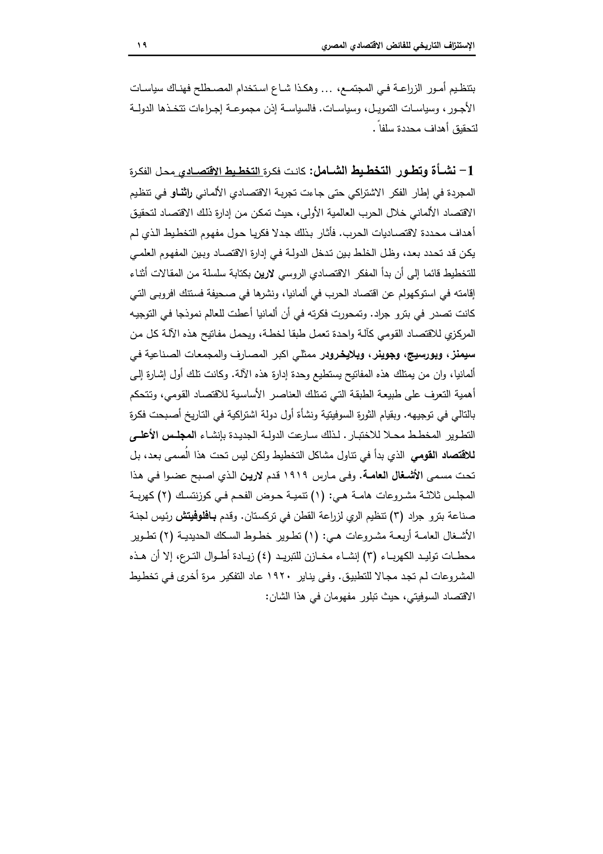 ‫اﻻﻗﺗﺻ‬ ‫ﻟﻠﻔﺎﺋض‬ ‫اﻟﺗﺎرﯾﺧﻲ‬ ‫اف‬‫ز‬‫اﻹﺳﺗﻧ‬‫ي‬‫اﻟﻣﺻر‬ ‫ﺎدي‬١٩
،‫ـﻊ‬‫ـ‬‫ـ‬‫ﻣ‬‫اﻟﻣﺟﺗ‬ ‫ـﻲ‬‫ـ‬‫ـ‬‫ﻓ‬ ‫ـﺔ‬‫ـ‬‫ـ‬‫ﻋ‬‫ا‬‫ر‬‫اﻟز‬ ‫ـور‬‫ـ‬‫ـ‬‫ﻣ‬‫أ‬ ‫ـﯾم‬‫ـ‬‫ـ‬‫ظ‬‫ﺑﺗﻧ‬…‫ـﺎت‬‫ـ‬‫ـ‬‫ﺳ‬‫ﺳﯾﺎ‬ ‫ـﺎك‬‫ـ‬‫ـ‬‫ﻧ‬‫ﻓﻬ‬ ‫ـطﻠﺢ‬‫ـ‬‫ـ‬‫ﺻ‬‫اﻟﻣ‬ ‫ـﺗﺧدام‬‫ـ‬‫ـ‬‫ﺳ‬‫ا‬ ‫ـﺎع‬‫ـ‬‫ـ‬‫ﺷ‬ ‫ـذا‬‫ـ‬‫ـ‬‫ﻛ‬‫وﻫ‬
‫ـﺎت‬‫ـ‬‫ـ‬‫ﺳ‬‫وﺳﯾﺎ‬ ،‫ـل‬‫ـ‬‫ـ‬‫ـ‬‫ﯾ‬‫اﻟﺗﻣو‬ ‫ـﺎت‬‫ـ‬‫ـ‬‫ﺳ‬‫وﺳﯾﺎ‬ ،‫ـور‬‫ـ‬‫ـ‬‫ﺟ‬‫اﻷ‬.‫ـﺔ‬‫ـ‬‫ـ‬‫ـ‬‫ﻟ‬‫اﻟدو‬ ‫ـذﻫﺎ‬‫ـ‬‫ـ‬‫ﺧ‬‫ﺗﺗ‬ ‫اءات‬‫ر‬‫ـ‬‫ـ‬‫ـ‬‫ﺟ‬‫إ‬ ‫ـﺔ‬‫ـ‬‫ـ‬‫ـ‬‫ﻋ‬‫ﻣﺟﻣو‬ ‫إذن‬ ‫ـﺔ‬‫ـ‬‫ـ‬‫ﺳ‬‫ﻓﺎﻟﺳﯾﺎ‬
ً‫ﺳﻠﻔﺎ‬ ‫ﻣﺣددة‬ ‫أﻫداف‬ ‫ﻟﺗﺣﻘﯾق‬.
1-‫اﻟﺷــﺎﻣل‬ ‫ــﯾط‬‫ـ‬‫اﻟﺗﺧط‬ ‫ــور‬‫ـ‬‫وﺗط‬ ‫ﻧﺷــﺄة‬:‫ة‬‫ر‬‫ـ‬‫ـ‬‫ﻛ‬‫ﻓ‬ ‫ـت‬‫ـ‬‫ـ‬‫ﻧ‬‫ﻛﺎ‬‫ــﺎدي‬‫ـ‬‫اﻻﻗﺗﺻ‬ ‫ــﯾط‬‫ـ‬‫اﻟﺗﺧط‬‫اﻟﻔ‬ ‫ـل‬‫ـ‬‫ﺣ‬‫ﻣ‬‫ة‬‫ر‬‫ـ‬‫ـ‬‫ـ‬‫ﻛ‬
‫ـﺎﻧﻲ‬‫ﻣ‬‫اﻷﻟ‬ ‫ـﺎدي‬‫ﺻ‬‫اﻻﻗﺗ‬ ‫ـﺔ‬‫ﺑ‬‫ر‬‫ﺗﺟ‬ ‫ـﺎءت‬‫ﺟ‬ ‫ﺣﺗﻰ‬ ‫اﻛﻲ‬‫ر‬‫اﻻﺷﺗ‬ ‫اﻟﻔﻛر‬ ‫إطﺎر‬ ‫ﻓﻲ‬ ‫اﻟﻣﺟردة‬‫اﺛﻧـﺎو‬‫ر‬‫ـﯾم‬‫ظ‬‫ﺗﻧ‬ ‫ـﻲ‬‫ﻓ‬
‫ـق‬‫ﯾ‬‫ﻟﺗﺣﻘ‬ ‫ـﺎد‬‫ﺻ‬‫اﻻﻗﺗ‬ ‫ـك‬‫ﻟ‬‫ذ‬ ‫ة‬‫ر‬‫إدا‬ ‫ـن‬‫ﻣ‬ ‫ـن‬‫ﻛ‬‫ﺗﻣ‬ ‫ﺣﯾث‬ ،‫اﻷوﻟﻰ‬ ‫اﻟﻌﺎﻟﻣﯾﺔ‬ ‫اﻟﺣرب‬ ‫ﺧﻼل‬ ‫اﻷﻟﻣﺎﻧﻲ‬ ‫اﻻﻗﺗﺻﺎد‬
‫ـرب‬‫ـ‬‫ﺣ‬‫اﻟ‬ ‫ـﺎدﯾﺎت‬‫ـ‬‫ﺻ‬‫ﻻﻗﺗ‬ ‫ـددة‬‫ـ‬‫ﺣ‬‫ﻣ‬ ‫ـداف‬‫ـ‬‫ﻫ‬‫أ‬.‫ـذ‬‫ـ‬‫ﺑ‬ ‫ـﺎر‬‫ـ‬‫ﺛ‬‫ﻓﺄ‬‫ـم‬‫ـ‬‫ﻟ‬ ‫ـذي‬‫ـ‬‫ﻟ‬‫ا‬ ‫ـﯾط‬‫ـ‬‫ط‬‫اﻟﺗﺧ‬ ‫ـوم‬‫ـ‬‫ﻬ‬‫ﻣﻔ‬ ‫ـول‬‫ـ‬‫ﺣ‬ ‫ـﺎ‬‫ـ‬‫ﯾ‬‫ر‬‫ﻓﻛ‬ ‫ـدﻻ‬‫ـ‬‫ﺟ‬ ‫ﻟك‬
‫ﺗ‬ ‫ـد‬‫ـ‬‫ﻗ‬ ‫ـن‬‫ـ‬‫ﻛ‬‫ﯾ‬‫ـد‬‫ـ‬‫ﻌ‬‫ﺑ‬ ‫ـدد‬‫ـ‬‫ﺣ‬‫ـﻲ‬‫ـ‬‫ﻣ‬‫اﻟﻌﻠ‬ ‫ـوم‬‫ـ‬‫ﻬ‬‫اﻟﻣﻔ‬ ‫ـﯾن‬‫ـ‬‫ﺑ‬‫و‬ ‫ـﺎد‬‫ـ‬‫ﺻ‬‫اﻻﻗﺗ‬ ‫ة‬‫ر‬‫إدا‬ ‫ـﻲ‬‫ـ‬‫ﻓ‬ ‫ـﺔ‬‫ـ‬‫ﻟ‬‫اﻟدو‬ ‫ـدﺧل‬‫ـ‬‫ﺗ‬ ‫ـﯾن‬‫ـ‬‫ﺑ‬ ‫ـط‬‫ـ‬‫ﻠ‬‫اﻟﺧ‬ ‫ـل‬‫ـ‬‫ظ‬‫و‬ ،
‫اﻟروﺳﻲ‬ ‫اﻻﻗﺗﺻﺎدي‬ ‫اﻟﻣﻔﻛر‬ ‫ﺑدأ‬ ‫أن‬ ‫إﻟﻰ‬ ‫ﻗﺎﺋﻣﺎ‬ ‫ﻟﻠﺗﺧطﯾط‬‫ﻻرﯾن‬‫ـﺎء‬‫ﻧ‬‫أﺛ‬ ‫ـﺎﻻت‬‫ﻘ‬‫اﻟﻣ‬ ‫ـن‬‫ﻣ‬ ‫ﺳﻠﺳﻠﺔ‬ ‫ﺑﻛﺗﺎﺑﺔ‬
‫اﻟ‬ ‫اﻗﺗﺻﺎد‬ ‫ﻋن‬ ‫اﺳﺗوﻛﻬوﻟم‬ ‫ﻓﻲ‬ ‫إﻗﺎﻣﺗﻪ‬‫ـﺣﯾﻔﺔ‬‫ﺻ‬ ‫ﻓﻲ‬ ‫ﻫﺎ‬‫وﻧﺷر‬ ،‫أﻟﻣﺎﻧﯾﺎ‬ ‫ﻓﻲ‬ ‫ﺣرب‬‫ـﻲ‬‫ﺗ‬‫اﻟ‬ ‫ـﻰ‬‫ﺑ‬‫اﻓرو‬ ‫ـﺗﻧك‬‫ﺳ‬‫ﻓ‬
‫ﺑﺗ‬ ‫ﻓﻲ‬ ‫ﺗﺻدر‬ ‫ﻛﺎﻧت‬‫اد‬‫ر‬‫ﺟ‬ ‫رو‬.‫ـﻪ‬‫ﯾ‬‫اﻟﺗوﺟ‬ ‫ـﻲ‬‫ﻓ‬ ‫ﻧﻣوذﺟﺎ‬ ‫ﻟﻠﻌﺎﻟم‬ ‫أﻋطت‬ ‫أﻟﻣﺎﻧﯾﺎ‬ ‫أن‬ ‫ﻓﻲ‬ ‫ﺗﻪ‬‫ر‬‫ﻓﻛ‬ ‫وﺗﻣﺣورت‬
‫ـن‬‫ـ‬‫ﻣ‬ ‫ـل‬‫ﻛ‬ ‫ـﺔ‬‫ـ‬‫ﻟ‬‫اﻵ‬ ‫ـذﻩ‬‫ﻫ‬ ‫ـﺎﺗﯾﺢ‬‫ـ‬‫ﻔ‬‫ﻣ‬ ‫ـل‬‫ﻣ‬‫وﯾﺣ‬ ،‫ـﺔ‬‫ـ‬‫ط‬‫ﻟﺧ‬ ‫ـﺎ‬‫ﻘ‬‫طﺑ‬ ‫ـل‬‫ـ‬‫ﻣ‬‫ﺗﻌ‬ ‫ـدة‬‫ﺣ‬‫ا‬‫و‬ ‫ـﺔ‬‫ـ‬‫ﻟ‬‫ﻛﺂ‬ ‫ـوﻣﻲ‬‫ﻘ‬‫اﻟ‬ ‫ـﺎد‬‫ـ‬‫ﺻ‬‫ﻟﻼﻗﺗ‬ ‫ي‬‫ـز‬‫ﻛ‬‫اﻟﻣر‬
‫وﺑﻼﯾﺧـرودر‬ ،‫وﺟوﯾﻧر‬ ،‫وﺑورﺳﯾﺞ‬ ،‫ﺳﯾﻣﻧز‬‫ـﻲ‬‫ﻓ‬ ‫ـﻧﺎﻋﯾﺔ‬‫ﺻ‬‫اﻟ‬ ‫ـﺎت‬‫ﻌ‬‫اﻟﻣﺟﻣ‬‫و‬ ‫ـﺎرف‬‫ﺻ‬‫اﻟﻣ‬ ‫ـر‬‫ﺑ‬‫اﻛ‬ ‫ـﻲ‬‫ﻠ‬‫ﻣﻣﺛ‬
‫اﻟﻣﻔﺎﺗﯾ‬ ‫ﻫذﻩ‬ ‫ﯾﻣﺗﻠك‬ ‫ﻣن‬ ‫ان‬‫و‬ ،‫أﻟﻣﺎﻧﯾﺎ‬‫اﻵﻟﺔ‬ ‫ﻫذﻩ‬ ‫ة‬‫ر‬‫إدا‬ ‫وﺣدة‬ ‫ﯾﺳﺗطﯾﻊ‬ ‫ﺢ‬.‫ـﻰ‬‫ﻟ‬‫إ‬ ‫ة‬‫ر‬‫ـﺎ‬‫ﺷ‬‫إ‬ ‫أول‬ ‫ـك‬‫ﻠ‬‫ﺗ‬ ‫وﻛﺎﻧت‬
‫ـﺗﺣﻛم‬‫ﺗ‬‫و‬ ،‫ـوﻣﻲ‬‫ﻘ‬‫اﻟ‬ ‫ـﺎد‬‫ﺻ‬‫ﻟﻼﻗﺗ‬ ‫ـﯾﺔ‬‫ﺳ‬‫اﻷﺳﺎ‬ ‫ـر‬‫ﺻ‬‫اﻟﻌﻧﺎ‬ ‫ـك‬‫ﻠ‬‫ﺗﻣﺗ‬ ‫ـﻲ‬‫ﺗ‬‫اﻟ‬ ‫ـﺔ‬‫ﻘ‬‫اﻟطﺑ‬ ‫ـﺔ‬‫ﻌ‬‫طﺑﯾ‬ ‫ﻋﻠﻰ‬ ‫اﻟﺗﻌرف‬ ‫أﻫﻣﯾﺔ‬
‫ﺗوﺟﯾﻬﻪ‬ ‫ﻓﻲ‬ ‫ﺑﺎﻟﺗﺎﻟﻲ‬.‫ة‬‫ر‬‫ـ‬‫ﻛ‬‫ﻓ‬ ‫ـﺑﺣت‬‫ﺻ‬‫أ‬ ‫ﯾﺦ‬‫ر‬‫ـﺎ‬‫ﺗ‬‫اﻟ‬ ‫ﻓﻲ‬ ‫اﻛﯾﺔ‬‫ر‬‫اﺷﺗ‬ ‫دوﻟﺔ‬ ‫أول‬ ‫وﻧﺷﺄة‬ ‫اﻟﺳوﻓﯾﺗﯾﺔ‬ ‫ة‬‫ر‬‫اﻟﺛو‬ ‫وﺑﻘﯾﺎم‬
‫ـﺎر‬‫ـ‬‫ـ‬‫ﺑ‬‫ﻟﻼﺧﺗ‬ ‫ـﻼ‬‫ـ‬‫ـ‬‫ﺣ‬‫ﻣ‬ ‫ـط‬‫ـ‬‫ـ‬‫ط‬‫اﻟﻣﺧ‬ ‫ـوﯾر‬‫ـ‬‫ـ‬‫ط‬‫اﻟﺗ‬.‫ـﺎء‬‫ـ‬‫ـ‬‫ﺷ‬‫ﺑﺈﻧ‬ ‫ـدة‬‫ـ‬‫ـ‬‫ﯾ‬‫اﻟﺟد‬ ‫ـﺔ‬‫ـ‬‫ـ‬‫ﻟ‬‫اﻟدو‬ ‫ﻋت‬‫ـﺎر‬‫ـ‬‫ـ‬‫ﺳ‬ ‫ـذﻟك‬‫ـ‬‫ـ‬‫ﻟ‬‫ــﻰ‬‫ـ‬‫اﻷﻋﻠ‬ ‫ــس‬‫ـ‬‫اﻟﻣﺟﻠ‬
‫اﻟﻘوﻣﻲ‬ ‫ﻟﻼﻗﺗﺻﺎد‬‫ـل‬‫ﺑ‬ ،‫ـد‬‫ﻌ‬‫ﺑ‬ ‫ﺳﻣﻰ‬ ُ‫اﻟﻣ‬ ‫ﻫذا‬ ‫ﺗﺣت‬ ‫ﻟﯾس‬ ‫وﻟﻛن‬ ‫اﻟﺗﺧطﯾط‬ ‫ﻣﺷﺎﻛل‬ ‫ﺗﻧﺎول‬ ‫ﻓﻲ‬ ‫ﺑدأ‬ ‫اﻟذي‬
‫ـﻣﻰ‬‫ـ‬‫ﺳ‬‫ﻣ‬ ‫ـت‬‫ـ‬‫ﺣ‬‫ﺗ‬‫ـﺔ‬‫ـ‬‫اﻟﻌﺎﻣ‬ ‫ـﻐﺎل‬‫ـ‬‫اﻷﺷ‬.‫ـﺎرس‬‫ـ‬‫ﻣ‬ ‫ـﻰ‬‫ـ‬‫ﻓ‬‫و‬١٩١٩‫ـدم‬‫ـ‬‫ﻗ‬‫ـن‬‫ـ‬‫ﻻرﯾ‬‫ـذا‬‫ـ‬‫ﻫ‬ ‫ـﻲ‬‫ـ‬‫ﻓ‬ ‫ا‬‫و‬‫ـ‬‫ـ‬‫ﺿ‬‫ﻋ‬ ‫ـﺑﺢ‬‫ـ‬‫ﺻ‬‫ا‬ ‫ـذي‬‫ـ‬‫ﻟ‬‫ا‬
‫ـﻲ‬‫ـ‬‫ـ‬‫ﻫ‬ ‫ـﺔ‬‫ـ‬‫ـ‬‫ﻣ‬‫ﻫﺎ‬ ‫ـروﻋﺎت‬‫ـ‬‫ـ‬‫ﺷ‬‫ﻣ‬ ‫ـﺔ‬‫ـ‬‫ـ‬‫ﺛ‬‫ﺛﻼ‬ ‫ـس‬‫ـ‬‫ـ‬‫ﻠ‬‫اﻟﻣﺟ‬:)١(‫ﻧ‬‫ز‬‫ﻛو‬ ‫ـﻲ‬‫ـ‬‫ـ‬‫ﻓ‬ ‫ـم‬‫ـ‬‫ـ‬‫ﺣ‬‫اﻟﻔ‬ ‫ـوض‬‫ـ‬‫ـ‬‫ﺣ‬ ‫ـﺔ‬‫ـ‬‫ـ‬‫ﯾ‬‫ﺗﻧﻣ‬‫ـك‬‫ـ‬‫ـ‬‫ﺳ‬‫ﺗ‬)٢(‫ـﺔ‬‫ـ‬‫ـ‬‫ﺑ‬‫ر‬‫ﻛﻬ‬
‫اد‬‫ر‬‫ﺟ‬ ‫ﺑﺗرو‬ ‫ﺻﻧﺎﻋﺔ‬)٣(‫ـﺗﺎن‬‫ﺳ‬‫ﺗرﻛ‬ ‫ﻓﻲ‬ ‫اﻟﻘطن‬ ‫اﻋﺔ‬‫ر‬‫ﻟز‬ ‫ي‬‫اﻟر‬ ‫ﺗﻧظﯾم‬.‫ـدم‬‫ﻗ‬‫و‬‫ﺑـﺎﻓﻠوﻓﯾﺗش‬‫ـﺔ‬‫ﻧ‬‫ﻟﺟ‬ ‫ـﯾس‬‫ﺋ‬‫ر‬
‫ـﻲ‬‫ـ‬‫ـ‬‫ﻫ‬ ‫ـروﻋﺎت‬‫ـ‬‫ـ‬‫ﺷ‬‫ﻣ‬ ‫ـﺔ‬‫ـ‬‫ـ‬‫ﻌ‬‫ﺑ‬‫ر‬‫أ‬ ‫ـﺔ‬‫ـ‬‫ـ‬‫ﻣ‬‫اﻟﻌﺎ‬ ‫ـﻐﺎل‬‫ـ‬‫ـ‬‫ﺷ‬‫اﻷ‬:)١(‫ـﺔ‬‫ـ‬‫ـ‬‫ﯾ‬‫اﻟﺣدﯾد‬ ‫ـﻛك‬‫ـ‬‫ـ‬‫ﺳ‬‫اﻟ‬ ‫ـوط‬‫ـ‬‫ـ‬‫ط‬‫ﺧ‬ ‫ـوﯾر‬‫ـ‬‫ـ‬‫ط‬‫ﺗ‬)٢(‫ـوﯾر‬‫ـ‬‫ـ‬‫ط‬‫ﺗ‬
‫ـﺎء‬‫ـ‬‫ـ‬‫ـ‬‫ﺑ‬‫ر‬‫اﻟﻛﻬ‬ ‫ـد‬‫ـ‬‫ـ‬‫ـ‬‫ﯾ‬‫ﺗوﻟ‬ ‫ـﺎت‬‫ـ‬‫ـ‬‫ـ‬‫ط‬‫ﻣﺣ‬)٣(‫ـد‬‫ـ‬‫ـ‬‫ـ‬‫ﯾ‬‫ر‬‫ﻟﻠﺗﺑ‬ ‫ـﺎزن‬‫ـ‬‫ـ‬‫ـ‬‫ﺧ‬‫ﻣ‬ ‫ـﺎء‬‫ـ‬‫ـ‬‫ـ‬‫ﺷ‬‫إﻧ‬)٤(‫ـذﻩ‬‫ـ‬‫ـ‬‫ـ‬‫ﻫ‬ ‫أن‬ ‫إﻻ‬ ،‫ع‬‫ـر‬‫ـ‬‫ـ‬‫ـ‬‫ﺗ‬‫اﻟ‬ ‫ال‬‫و‬‫ـ‬‫ـ‬‫ـ‬‫ـ‬‫ط‬‫أ‬ ‫ـﺎدة‬‫ـ‬‫ـ‬‫ـ‬‫ﯾ‬‫ز‬
‫ـروﻋﺎت‬‫ـ‬‫ﺷ‬‫اﻟﻣ‬‫ـق‬‫ـ‬‫ﯾ‬‫ﻟﻠﺗطﺑ‬ ‫ـﺎﻻ‬‫ـ‬‫ﺟ‬‫ﻣ‬ ‫ـد‬‫ـ‬‫ﺟ‬‫ﺗ‬ ‫ـم‬‫ـ‬‫ﻟ‬.‫ـﺎﯾر‬‫ـ‬‫ﻧ‬‫ﯾ‬ ‫ـﻰ‬‫ـ‬‫ﻓ‬‫و‬١٩٢٠‫ـﯾط‬‫ـ‬‫ط‬‫ﺗﺧ‬ ‫ـﻲ‬‫ـ‬‫ﻓ‬ ‫ى‬‫ـر‬‫ـ‬‫ﺧ‬‫أ‬ ‫ة‬‫ر‬‫ـ‬‫ـ‬‫ﻣ‬ ‫ـر‬‫ـ‬‫ﯾ‬‫اﻟﺗﻔﻛ‬ ‫ـﺎد‬‫ـ‬‫ﻋ‬
‫اﻟﺷﺎن‬ ‫ﻫذا‬ ‫ﻓﻲ‬ ‫ﻣﻔﻬوﻣﺎن‬ ‫ﺗﺑﻠور‬ ‫ﺣﯾث‬ ،‫اﻟﺳوﻓﯾﺗﻲ‬ ‫اﻻﻗﺗﺻﺎد‬:
 