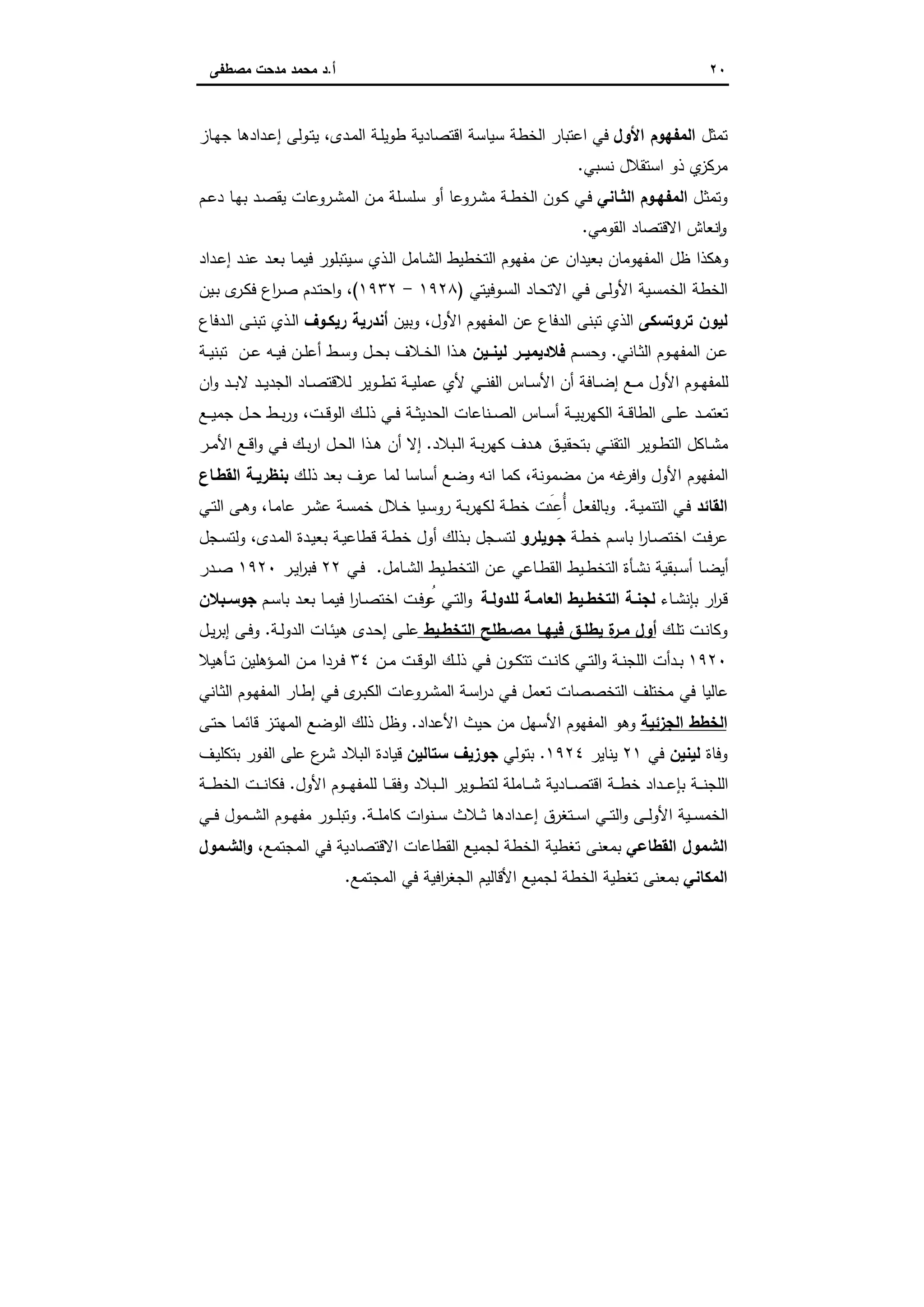 ٢٠‫أ‬.‫ﻣﺻطﻔﻰ‬ ‫ﻣدﺣت‬ ‫ﻣﺣﻣد‬ ‫د‬
‫ﺗﻣﺛل‬‫اﻷول‬ ‫اﻟﻣﻔﻬوم‬‫ـﺎز‬‫ﻬ‬‫ﺟ‬ ‫ـدادﻫﺎ‬‫ﻋ‬‫إ‬ ‫ـوﻟﻰ‬‫ﺗ‬‫ﯾ‬ ،‫ـدى‬‫ﻣ‬‫اﻟ‬ ‫ـﺔ‬‫ﻠ‬‫طوﯾ‬ ‫اﻗﺗﺻﺎدﯾﺔ‬ ‫ﺳﯾﺎﺳﺔ‬ ‫اﻟﺧطﺔ‬ ‫اﻋﺗﺑﺎر‬ ‫ﻓﻲ‬
‫ﻧﺳﺑﻲ‬ ‫اﺳﺗﻘﻼل‬ ‫ذو‬ ‫ي‬‫ﻣرﻛز‬.
‫ـل‬‫ﺛ‬‫وﺗﻣ‬‫ـﺎﻧﻲ‬‫ـ‬‫اﻟﺛ‬ ‫اﻟﻣﻔﻬـوم‬‫اﻟ‬ ‫ـون‬‫ﻛ‬ ‫ـﻲ‬‫ﻓ‬‫ـم‬‫ـ‬‫ﻋ‬‫د‬ ‫ـﺎ‬‫ﻬ‬‫ﺑ‬ ‫ـد‬‫ﺻ‬‫ﯾﻘ‬ ‫ـروﻋﺎت‬‫ـ‬‫ﺷ‬‫اﻟﻣ‬ ‫ـن‬‫ﻣ‬ ‫ـﻠﺔ‬‫ﺳ‬‫ﺳﻠ‬ ‫أو‬ ‫ـروﻋﺎ‬‫ﺷ‬‫ﻣ‬ ‫ـﺔ‬‫ـ‬‫ط‬‫ﺧ‬
‫اﻟﻘوﻣﻲ‬ ‫اﻻﻗﺗﺻﺎد‬ ‫ﻧﻌﺎش‬ ٕ‫ا‬‫و‬.
‫ـداد‬‫ﻋ‬‫إ‬ ‫ـد‬‫ﻧ‬‫ﻋ‬ ‫ـد‬‫ﻌ‬‫ﺑ‬ ‫ـﺎ‬‫ﻣ‬‫ﻓﯾ‬ ‫ـﯾﺗﺑﻠور‬‫ﺳ‬ ‫ـذي‬‫ﻟ‬‫ا‬ ‫ـﺎﻣل‬‫ﺷ‬‫اﻟ‬ ‫اﻟﺗﺧطﯾط‬ ‫ﻣﻔﻬوم‬ ‫ﻋن‬ ‫ﺑﻌﯾدان‬ ‫اﻟﻣﻔﻬوﻣﺎن‬ ‫ظل‬ ‫وﻫﻛذا‬
‫ـ‬‫ﺳ‬‫اﻟﺧﻣ‬ ‫اﻟﺧطﺔ‬‫ـوﻓﯾﺗﻲ‬‫ﺳ‬‫اﻟ‬ ‫ـﺎد‬‫ﺣ‬‫اﻻﺗ‬ ‫ـﻲ‬‫ﻓ‬ ‫ـﻰ‬‫ﻟ‬‫اﻷو‬ ‫ﯾﺔ‬)١٩٢٨-١٩٣٢(‫ـﯾن‬‫ﺑ‬ ‫ى‬‫ـر‬‫ﻛ‬‫ﻓ‬ ‫اع‬‫ر‬‫ـ‬‫ﺻ‬ ‫ـدم‬‫ﺗ‬‫اﺣ‬‫و‬ ،
‫ﺗروﺗﺳﻛﻰ‬ ‫ﻟﯾون‬‫اﻟد‬ ‫ﺗﺑﻧﻰ‬ ‫اﻟذي‬‫وﺑﯾن‬ ،‫اﻷول‬ ‫اﻟﻣﻔﻬوم‬ ‫ﻋن‬ ‫ﻓﺎع‬‫رﯾﻛـوف‬ ‫أﻧدرﯾﺔ‬‫ـدﻓﺎع‬‫ﻟ‬‫ا‬ ‫ـﻰ‬‫ﻧ‬‫ﺗﺑ‬ ‫ـذي‬‫ﻟ‬‫ا‬
‫ـﺎﻧﻲ‬‫ـ‬‫ﺛ‬‫اﻟ‬ ‫ـوم‬‫ـ‬‫ﻬ‬‫اﻟﻣﻔ‬ ‫ـن‬‫ـ‬‫ﻋ‬.‫ـم‬‫ـ‬‫ﺳ‬‫وﺣ‬‫ـﯾن‬‫ـ‬‫ﻟﯾﻧ‬ ‫ـر‬‫ـ‬‫ﻓﻼدﯾﻣﯾ‬‫ـﺔ‬‫ـ‬‫ﯾ‬‫ﺗﺑﻧ‬ ‫ـن‬‫ـ‬‫ﻋ‬ ‫ـﻪ‬‫ـ‬‫ﯾ‬‫ﻓ‬ ‫ـن‬‫ـ‬‫ﻠ‬‫أﻋ‬ ‫ـط‬‫ـ‬‫ﺳ‬‫و‬ ‫ـل‬‫ـ‬‫ﺣ‬‫ﺑ‬ ‫ـﻼف‬‫ـ‬‫ﺧ‬‫اﻟ‬ ‫ـذا‬‫ـ‬‫ﻫ‬
‫ان‬‫و‬ ‫ـد‬‫ـ‬‫ـ‬‫ﺑ‬‫ﻻ‬ ‫ـد‬‫ـ‬‫ﯾ‬‫اﻟﺟد‬ ‫ـﺎد‬‫ـ‬‫ﺻ‬‫ﻟﻼﻗﺗ‬ ‫ـوﯾر‬‫ـ‬‫ط‬‫ﺗ‬ ‫ـﺔ‬‫ـ‬‫ﯾ‬‫ﻋﻣﻠ‬ ‫ﻷي‬ ‫ـﻲ‬‫ـ‬‫ـ‬‫ﻧ‬‫اﻟﻔ‬ ‫ـﺎس‬‫ـ‬‫ﺳ‬‫اﻷ‬ ‫أن‬ ‫ـﺎﻓﺔ‬‫ـ‬‫ﺿ‬‫إ‬ ‫ـﻊ‬‫ـ‬‫ﻣ‬ ‫اﻷول‬ ‫ـوم‬‫ـ‬‫ﻬ‬‫ﻟﻠﻣﻔ‬
‫اﻟ‬ ‫ـﻧﺎﻋﺎت‬‫ـ‬‫ﺻ‬‫اﻟ‬ ‫ـﺎس‬‫ـ‬‫ـ‬‫ﺳ‬‫أ‬ ‫ـﺔ‬‫ـ‬‫ﯾ‬‫ﺑ‬‫ر‬‫اﻟﻛﻬ‬ ‫ـﺔ‬‫ـ‬‫ﻗ‬‫اﻟطﺎ‬ ‫ـﻰ‬‫ـ‬‫ﻠ‬‫ﻋ‬ ‫ـد‬‫ـ‬‫ﻣ‬‫ﺗﻌﺗ‬‫ـﻊ‬‫ـ‬‫ـ‬‫ﯾ‬‫ﺟﻣ‬ ‫ـل‬‫ـ‬‫ﺣ‬ ‫ـط‬‫ـ‬‫ﺑ‬‫ر‬‫و‬ ،‫ـت‬‫ـ‬‫ﻗ‬‫اﻟو‬ ‫ـك‬‫ـ‬‫ـ‬‫ﻟ‬‫ذ‬ ‫ـﻲ‬‫ـ‬‫ﻓ‬ ‫ـﺔ‬‫ـ‬‫ﺛ‬‫ﺣدﯾ‬
‫ـﺑﻼد‬‫ـ‬‫ﻟ‬‫ا‬ ‫ـﺔ‬‫ـ‬‫ﺑ‬‫ر‬‫ﻛﻬ‬ ‫ـدف‬‫ـ‬‫ﻫ‬ ‫ـق‬‫ـ‬‫ﯾ‬‫ﺑﺗﺣﻘ‬ ‫ـﻲ‬‫ـ‬‫ﻧ‬‫اﻟﺗﻘ‬ ‫ـوﯾر‬‫ـ‬‫ط‬‫اﻟﺗ‬ ‫ـﺎﻛل‬‫ـ‬‫ﺷ‬‫ﻣ‬.‫ـر‬‫ـ‬‫ﻣ‬‫اﻷ‬ ‫ـﻊ‬‫ـ‬‫ﻗ‬‫ا‬‫و‬ ‫ـﻲ‬‫ـ‬‫ﻓ‬ ‫ـك‬‫ـ‬‫ﺑ‬‫ر‬‫ا‬ ‫ـل‬‫ـ‬‫ﺣ‬‫اﻟ‬ ‫ـذا‬‫ـ‬‫ﻫ‬ ‫أن‬ ‫إﻻ‬
‫ـك‬‫ﻟ‬‫ذ‬ ‫ﺑﻌد‬ ‫ﻋرف‬ ‫ﻟﻣﺎ‬ ‫أﺳﺎﺳﺎ‬ ‫وﺿﻊ‬ ‫اﻧﻪ‬ ‫ﻛﻣﺎ‬ ،‫ﻣﺿﻣوﻧﺔ‬ ‫ﻣن‬ ‫ﻏﻪ‬‫اﻓر‬‫و‬ ‫اﻷول‬ ‫اﻟﻣﻔﻬوم‬‫اﻟﻘطـﺎع‬ ‫ﺑﻧظرﯾـﺔ‬
‫اﻟﻘﺎﺋد‬‫ـﺔ‬‫ﯾ‬‫اﻟﺗﻧﻣ‬ ‫ـﻲ‬‫ﻓ‬.‫ـﺔ‬‫ﺳ‬‫ﺧﻣ‬ ‫ـﻼل‬‫ﺧ‬ ‫ـﯾﺎ‬‫ﺳ‬‫رو‬ ‫ـﺔ‬‫ﺑ‬‫ر‬‫ﻟﻛﻬ‬ ‫ـﺔ‬‫ط‬‫ﺧ‬ ‫ت‬َ‫ـد‬ ِ‫ُﻋ‬‫أ‬ ‫ـل‬‫ﻌ‬‫وﺑﺎﻟﻔ‬‫ـﻲ‬‫ﺗ‬‫اﻟ‬ ‫ـﻰ‬‫ﻫ‬‫و‬ ،‫ـﺎ‬‫ﻣ‬‫ﻋﺎ‬ ‫ـر‬‫ﺷ‬‫ﻋ‬
‫ـﺔ‬‫ط‬‫ﺧ‬ ‫ـم‬‫ﺳ‬‫ﺑﺎ‬ ‫ا‬‫ر‬‫ـﺎ‬‫ﺻ‬‫اﺧﺗ‬ ‫ـت‬‫ﻓ‬‫ﻋر‬‫ﺟـوﯾﻠرو‬‫ـﺟل‬‫ـ‬‫ﺳ‬‫وﻟﺗ‬ ،‫ـدى‬‫ﻣ‬‫اﻟ‬ ‫ـدة‬‫ﯾ‬‫ﺑﻌ‬ ‫ـﺔ‬‫ﯾ‬‫ﻗطﺎﻋ‬ ‫ـﺔ‬‫ط‬‫ﺧ‬ ‫أول‬ ‫ـذﻟك‬‫ﺑ‬ ‫ـﺟل‬‫ـ‬‫ﺳ‬‫ﻟﺗ‬
‫ـﺎﻣل‬‫ـ‬‫ﺷ‬‫اﻟ‬ ‫ـﯾط‬‫ـ‬‫ط‬‫اﻟﺗﺧ‬ ‫ـن‬‫ـ‬‫ﻋ‬ ‫ـﺎﻋﻲ‬‫ـ‬‫ط‬‫اﻟﻘ‬ ‫ـﯾط‬‫ـ‬‫ط‬‫اﻟﺗﺧ‬ ‫ـﺄة‬‫ـ‬‫ﺷ‬‫ﻧ‬ ‫ـﺑﻘﯾﺔ‬‫ـ‬‫ﺳ‬‫أ‬ ‫ـﺎ‬‫ـ‬‫ﺿ‬‫أﯾ‬.‫ـﻲ‬‫ـ‬‫ﻓ‬٢٢‫ـر‬‫ـ‬‫ﯾ‬‫ا‬‫ر‬‫ﻓﺑ‬١٩٢٠‫ـدر‬‫ـ‬‫ﺻ‬
‫ـﺎء‬‫ـ‬‫ﺷ‬‫ﺑﺈﻧ‬ ‫ار‬‫ر‬‫ـ‬‫ﻗ‬‫ـﺔ‬‫ـ‬‫ﻟﻠدوﻟ‬ ‫ـﺔ‬‫ـ‬‫اﻟﻌﺎﻣ‬ ‫ـﯾط‬‫ـ‬‫اﻟﺗﺧط‬ ‫ـﺔ‬‫ـ‬‫ﻟﺟﻧ‬‫ـم‬‫ـ‬‫ﺳ‬‫ﺑﺎ‬ ‫ـد‬‫ﻌ‬‫ﺑ‬ ‫ـﺎ‬‫ـ‬‫ﻣ‬‫ﻓﯾ‬ ‫ا‬‫ر‬‫ـﺎ‬‫ـ‬‫ﺻ‬‫اﺧﺗ‬ ‫ـت‬‫ـ‬‫ﻓ‬‫ر‬ُ‫ﻋ‬ ‫ـﻲ‬‫ـ‬‫ﺗ‬‫اﻟ‬‫و‬‫ـﺑﻼن‬‫ـ‬‫ﺟوﺳ‬
‫ـت‬‫ﻧ‬‫وﻛﺎ‬‫ـك‬‫ـ‬‫ﻠ‬‫ﺗ‬‫ـﯾط‬‫ـ‬‫اﻟﺗﺧط‬ ‫ـطﻠﺢ‬‫ـ‬‫ﻣﺻ‬ ‫ـﺎ‬‫ـ‬‫ﻓﯾﻬ‬ ‫ـق‬‫ـ‬‫ﯾطﻠ‬ ‫ة‬‫ـر‬‫ـ‬‫ﻣ‬ ‫أول‬‫ـﺔ‬‫ـ‬‫ﻟ‬‫اﻟدو‬ ‫ـﺎت‬‫ـ‬‫ﺋ‬‫ﻫﯾ‬ ‫ـدى‬‫ﺣ‬‫إ‬ ‫ـﻰ‬‫ـ‬‫ﻠ‬‫ﻋ‬.‫ـل‬‫ـ‬‫ﯾ‬‫ر‬‫إﺑ‬ ‫ـﻰ‬‫ـ‬‫ﻓ‬‫و‬
١٩٢٠‫ـن‬‫ـ‬‫ﻣ‬ ‫ـت‬‫ـ‬‫ﻗ‬‫اﻟو‬ ‫ـك‬‫ـ‬‫ﻟ‬‫ذ‬ ‫ـﻲ‬‫ـ‬‫ﻓ‬ ‫ـون‬‫ـ‬‫ﻛ‬‫ﺗﺗ‬ ‫ـت‬‫ـ‬‫ﻧ‬‫ﻛﺎ‬ ‫ـﻲ‬‫ـ‬‫ﺗ‬‫اﻟ‬‫و‬ ‫ـﺔ‬‫ـ‬‫ﻧ‬‫اﻟﻠﺟ‬ ‫ـدأت‬‫ـ‬‫ﺑ‬٣٤‫ـﺄﻫﯾﻼ‬‫ـ‬‫ﺗ‬ ‫ـؤﻫﻠﯾن‬‫ـ‬‫ﻣ‬‫اﻟ‬ ‫ـن‬‫ـ‬‫ﻣ‬ ‫ـردا‬‫ـ‬‫ﻓ‬
‫ا‬ ‫ـروﻋﺎت‬‫ﺷ‬‫اﻟﻣ‬ ‫ـﺔ‬‫ﺳ‬‫ا‬‫ر‬‫د‬ ‫ـﻲ‬‫ﻓ‬ ‫ﺗﻌﻣل‬ ‫اﻟﺗﺧﺻﺻﺎت‬ ‫ﻣﺧﺗﻠف‬ ‫ﻓﻲ‬ ‫ﻋﺎﻟﯾﺎ‬‫ـﺎﻧﻲ‬‫ﺛ‬‫اﻟ‬ ‫ـوم‬‫ﻬ‬‫اﻟﻣﻔ‬ ‫ـﺎر‬‫ط‬‫إ‬ ‫ـﻲ‬‫ﻓ‬ ‫ى‬‫ـر‬‫ﺑ‬‫ﻟﻛ‬
‫اﻟﺟزﺋﯾﺔ‬ ‫اﻟﺧطط‬‫اﻷﺳﻬل‬ ‫اﻟﻣﻔﻬوم‬ ‫وﻫو‬‫اﻷﻋداد‬ ‫ﺣﯾث‬ ‫ﻣن‬.‫ـﻰ‬‫ﺗ‬‫ﺣ‬ ‫ـﺎ‬‫ﻣ‬‫ﻗﺎﺋ‬ ‫ـز‬‫ﺗ‬‫اﻟﻣﻬ‬ ‫اﻟوﺿﻊ‬ ‫ذﻟك‬ ‫وظل‬
‫وﻓﺎة‬‫ﻟﯾﻧﯾن‬‫ﻓﻲ‬٢١‫ﯾﻧﺎﯾر‬١٩٢٤.‫ﺑﺗوﻟﻲ‬‫ﺳﺗﺎﻟﯾن‬ ‫ﺟوزﯾف‬‫ـف‬‫ﯾ‬‫ﺑﺗﻛﻠ‬ ‫ـور‬‫ﻔ‬‫اﻟ‬ ‫ﻋﻠﻰ‬ ‫ع‬‫ﺷر‬ ‫اﻟﺑﻼد‬ ‫ﻗﯾﺎدة‬
‫اﻷول‬ ‫ـوم‬‫ـ‬‫ـ‬‫ﻬ‬‫ﻟﻠﻣﻔ‬ ‫ـﺎ‬‫ـ‬‫ـ‬‫ـ‬‫ﻘ‬‫وﻓ‬ ‫ـﺑﻼد‬‫ـ‬‫ـ‬‫ﻟ‬‫ا‬ ‫ـوﯾر‬‫ـ‬‫ـ‬‫ط‬‫ﻟﺗ‬ ‫ـﺎﻣﻠﺔ‬‫ـ‬‫ـ‬‫ﺷ‬ ‫ـﺎدﯾﺔ‬‫ـ‬‫ـ‬‫ـ‬‫ﺻ‬‫اﻗﺗ‬ ‫ـﺔ‬‫ـ‬‫ـ‬‫ط‬‫ﺧ‬ ‫ـداد‬‫ـ‬‫ـ‬‫ﻋ‬‫ﺑﺈ‬ ‫ـﺔ‬‫ـ‬‫ـ‬‫ﻧ‬‫اﻟﻠﺟ‬.‫ـﺔ‬‫ـ‬‫ـ‬‫ـ‬‫ط‬‫اﻟﺧ‬ ‫ـت‬‫ـ‬‫ـ‬‫ﻧ‬‫ﻓﻛﺎ‬
‫ات‬‫و‬‫ـﻧ‬‫ـ‬‫ـ‬‫ﺳ‬ ‫ـﻼث‬‫ـ‬‫ـ‬‫ﺛ‬ ‫ـدادﻫﺎ‬‫ـ‬‫ـ‬‫ﻋ‬‫إ‬ ‫ـﺗﻐرق‬‫ـ‬‫ـ‬‫ﺳ‬‫ا‬ ‫ـﻲ‬‫ـ‬‫ـ‬‫ﺗ‬‫اﻟ‬‫و‬ ‫ـﻰ‬‫ـ‬‫ـ‬‫ﻟ‬‫اﻷو‬ ‫ـﯾﺔ‬‫ـ‬‫ـ‬‫ﺳ‬‫اﻟﺧﻣ‬‫ـﺔ‬‫ـ‬‫ـ‬‫ﻠ‬‫ﻛﺎﻣ‬.‫ـﻲ‬‫ـ‬‫ـ‬‫ﻓ‬ ‫ـﻣول‬‫ـ‬‫ـ‬‫ﺷ‬‫اﻟ‬ ‫ـوم‬‫ـ‬‫ـ‬‫ﻬ‬‫ﻣﻔ‬ ‫ـور‬‫ـ‬‫ـ‬‫ﻠ‬‫وﺗﺑ‬
‫اﻟﻘطﺎﻋﻲ‬ ‫اﻟﺷﻣول‬،‫اﻟﻣﺟﺗﻣﻊ‬ ‫ﻓﻲ‬ ‫اﻻﻗﺗﺻﺎدﯾﺔ‬ ‫اﻟﻘطﺎﻋﺎت‬ ‫ﻟﺟﻣﯾﻊ‬ ‫اﻟﺧطﺔ‬ ‫ﺗﻐطﯾﺔ‬ ‫ﺑﻣﻌﻧﻰ‬‫اﻟﺷـﻣول‬‫و‬
‫اﻟﻣﻛﺎﻧﻲ‬‫اﻟﻣﺟﺗﻣﻊ‬ ‫ﻓﻲ‬ ‫اﻓﯾﺔ‬‫ر‬‫اﻟﺟﻐ‬ ‫اﻷﻗﺎﻟﯾم‬ ‫ﻟﺟﻣﯾﻊ‬ ‫اﻟﺧطﺔ‬ ‫ﺗﻐطﯾﺔ‬ ‫ﺑﻣﻌﻧﻰ‬.
 
