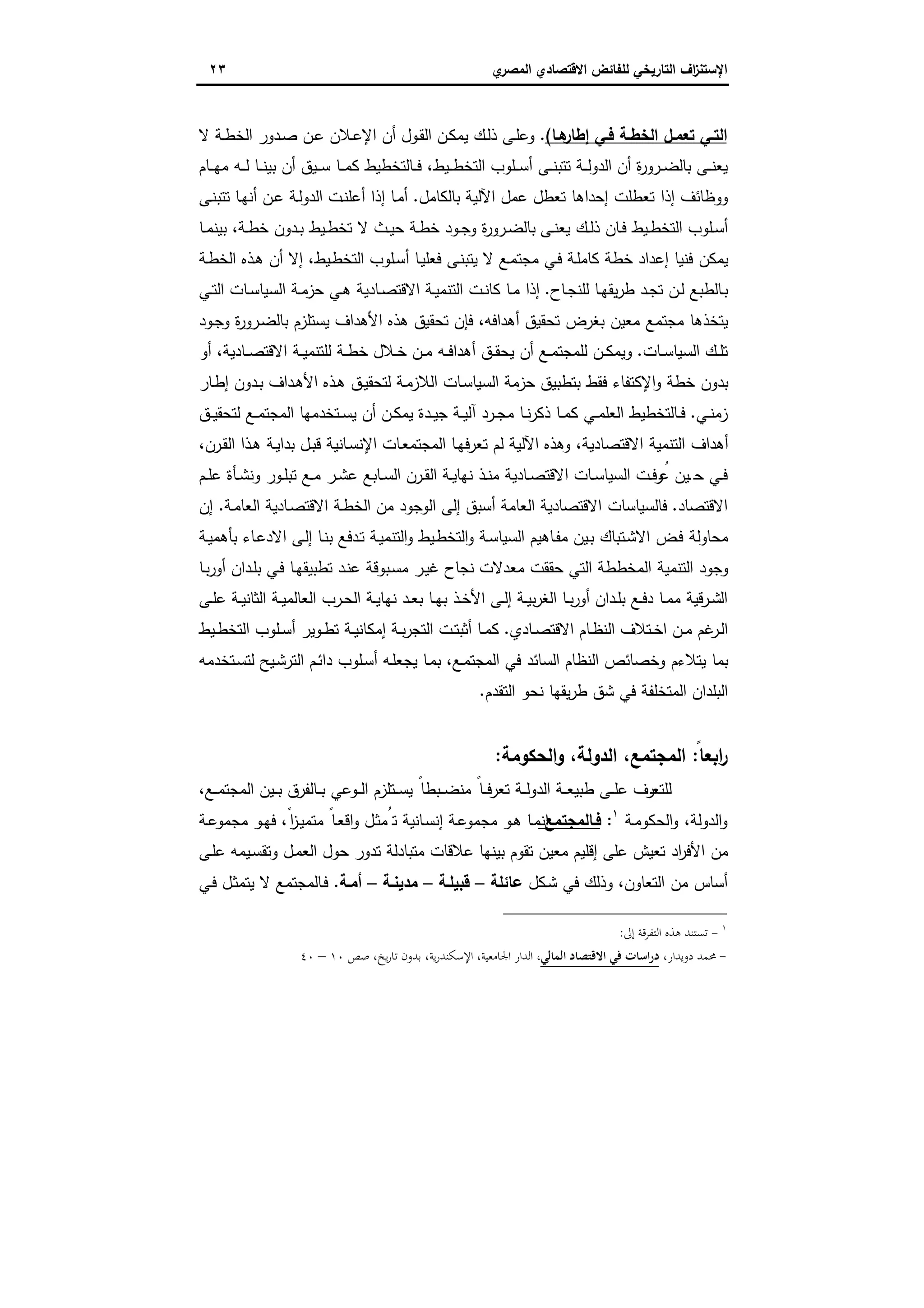 ‫اﻻﻗﺗﺻ‬ ‫ﻟﻠﻔﺎﺋض‬ ‫اﻟﺗﺎرﯾﺧﻲ‬ ‫اف‬‫ز‬‫اﻹﺳﺗﻧ‬‫ي‬‫اﻟﻣﺻر‬ ‫ﺎدي‬٢٣
‫ﺗﻌﻣـل‬ ‫اﻟﺗـﻲ‬‫ﻫـﺎ‬‫إطﺎر‬ ‫ﻓـﻲ‬ ‫ـﺔ‬‫ـ‬‫اﻟﺧط‬(.‫ﻻ‬ ‫ـﺔ‬‫ـ‬‫ط‬‫اﻟﺧ‬ ‫ـدور‬‫ﺻ‬ ‫ـن‬‫ﻋ‬ ‫ـﻼن‬‫ـ‬‫ﻋ‬‫اﻹ‬ ‫أن‬ ‫ـول‬‫ﻘ‬‫اﻟ‬ ‫ـن‬‫ﻛ‬‫ﯾﻣ‬ ‫ـك‬‫ﻟ‬‫ذ‬ ‫ـﻰ‬‫ـ‬‫ﻠ‬‫وﻋ‬
‫ـﺎم‬‫ـ‬‫ـ‬‫ﻬ‬‫ﻣ‬ ‫ـﻪ‬‫ـ‬‫ـ‬‫ﻟ‬ ‫ـﺎ‬‫ـ‬‫ـ‬‫ﻧ‬‫ﺑﯾ‬ ‫أن‬ ‫ـﯾق‬‫ـ‬‫ـ‬‫ﺳ‬ ‫ـﺎ‬‫ـ‬‫ـ‬‫ﻣ‬‫ﻛ‬ ‫ـﺎﻟﺗﺧطﯾط‬‫ـ‬‫ـ‬‫ﻓ‬ ،‫ـﯾط‬‫ـ‬‫ـ‬‫ط‬‫اﻟﺗﺧ‬ ‫ـﻠوب‬‫ـ‬‫ـ‬‫ﺳ‬‫أ‬ ‫ـﻰ‬‫ـ‬‫ـ‬‫ﻧ‬‫ﺗﺗﺑ‬ ‫ـﺔ‬‫ـ‬‫ـ‬‫ﻟ‬‫اﻟدو‬ ‫أن‬ ‫ة‬‫ر‬‫ـرو‬‫ـ‬‫ـ‬‫ﺿ‬‫ﺑﺎﻟ‬ ‫ـﻰ‬‫ـ‬‫ـ‬‫ﻧ‬‫ﯾﻌ‬
‫ﺑﺎﻟﻛﺎﻣل‬ ‫اﻵﻟﯾﺔ‬ ‫ﻋﻣل‬ ‫ﺗﻌطل‬ ‫إﺣداﻫﺎ‬ ‫ﺗﻌطﻠت‬ ‫إذا‬ ‫ووظﺎﺋف‬.‫ـﻰ‬‫ﻧ‬‫ﺗﺗﺑ‬ ‫ـﺎ‬‫ﻬ‬‫أﻧ‬ ‫ـن‬‫ﻋ‬ ‫ـﺔ‬‫ﻟ‬‫اﻟدو‬ ‫ـت‬‫ﻧ‬‫أﻋﻠ‬ ‫إذا‬ ‫ـﺎ‬‫ﻣ‬‫أ‬
‫ـﻰ‬‫ـ‬‫ﻧ‬‫ﯾﻌ‬ ‫ـك‬‫ـ‬‫ﻟ‬‫ذ‬ ‫ـﺎن‬‫ـ‬‫ﻓ‬ ‫ـﯾط‬‫ـ‬‫ط‬‫اﻟﺗﺧ‬ ‫ـﻠوب‬‫ـ‬‫ﺳ‬‫أ‬‫ـﺎ‬‫ـ‬‫ﻣ‬‫ﺑﯾﻧ‬ ،‫ـﺔ‬‫ـ‬‫ط‬‫ﺧ‬ ‫ـدون‬‫ـ‬‫ﺑ‬ ‫ـﯾط‬‫ـ‬‫ط‬‫ﺗﺧ‬ ‫ﻻ‬ ‫ـث‬‫ـ‬‫ﯾ‬‫ﺣ‬ ‫ـﺔ‬‫ـ‬‫ط‬‫ﺧ‬ ‫ـود‬‫ـ‬‫ﺟ‬‫و‬ ‫ة‬‫ر‬‫ـرو‬‫ـ‬‫ﺿ‬‫ﺑﺎﻟ‬
‫ـﺔ‬‫ط‬‫اﻟﺧ‬ ‫ـذﻩ‬‫ﻫ‬ ‫أن‬ ‫إﻻ‬ ،‫ـﯾط‬‫ط‬‫اﻟﺗﺧ‬ ‫ـﻠوب‬‫ﺳ‬‫أ‬ ‫ـﺎ‬‫ﯾ‬‫ﻓﻌﻠ‬ ‫ـﻰ‬‫ﻧ‬‫ﯾﺗﺑ‬ ‫ﻻ‬ ‫ـﻊ‬‫ﻣ‬‫ﻣﺟﺗ‬ ‫ـﻲ‬‫ﻓ‬ ‫ـﺔ‬‫ﻠ‬‫ﻛﺎﻣ‬ ‫ﺧطﺔ‬ ‫إﻋداد‬ ‫ﻓﻧﯾﺎ‬ ‫ﯾﻣﻛن‬
‫ـﺎح‬‫ـ‬‫ﺟ‬‫ﻟﻠﻧ‬ ‫ـﺎ‬‫ـ‬‫ﻬ‬‫ﯾﻘ‬‫ر‬‫ط‬ ‫ـد‬‫ـ‬‫ﺟ‬‫ﺗ‬ ‫ـن‬‫ـ‬‫ﻟ‬ ‫ـﺎﻟطﺑﻊ‬‫ﺑ‬.‫ـﻲ‬‫ـ‬‫ﺗ‬‫اﻟ‬ ‫ـﺎت‬‫ـ‬‫ﺳ‬‫اﻟﺳﯾﺎ‬ ‫ـﺔ‬‫ـ‬‫ﻣ‬‫ﺣز‬ ‫ـﻲ‬‫ـ‬‫ﻫ‬ ‫ـﺎدﯾﺔ‬‫ـ‬‫ﺻ‬‫اﻻﻗﺗ‬ ‫ـﺔ‬‫ـ‬‫ﯾ‬‫اﻟﺗﻧﻣ‬ ‫ـت‬‫ـ‬‫ﻧ‬‫ﻛﺎ‬ ‫ـﺎ‬‫ـ‬‫ﻣ‬ ‫إذا‬
‫ﺗﺣﻘﯾ‬ ‫ﻓﺈن‬ ،‫أﻫداﻓﻪ‬ ‫ﺗﺣﻘﯾق‬ ‫ﺑﻐرض‬ ‫ﻣﻌﯾن‬ ‫ﻣﺟﺗﻣﻊ‬ ‫ﯾﺗﺧذﻫﺎ‬‫ـود‬‫ﺟ‬‫و‬ ‫ة‬‫ر‬‫ـرو‬‫ﺿ‬‫ﺑﺎﻟ‬ ‫ﯾﺳﺗﻠزم‬ ‫اﻷﻫداف‬ ‫ﻫذﻩ‬ ‫ق‬
‫ـﺎت‬‫ـ‬‫ﺳ‬‫اﻟﺳﯾﺎ‬ ‫ـك‬‫ـ‬‫ﻠ‬‫ﺗ‬.‫أو‬ ،‫ـﺎدﯾﺔ‬‫ـ‬‫ﺻ‬‫اﻻﻗﺗ‬ ‫ـﺔ‬‫ـ‬‫ﯾ‬‫ﻟﻠﺗﻧﻣ‬ ‫ـﺔ‬‫ـ‬‫ط‬‫ﺧ‬ ‫ـﻼل‬‫ـ‬‫ﺧ‬ ‫ـن‬‫ـ‬‫ﻣ‬ ‫ـﻪ‬‫ـ‬‫ﻓ‬‫أﻫدا‬ ‫ـق‬‫ـ‬‫ﻘ‬‫ﯾﺣ‬ ‫أن‬ ‫ـﻊ‬‫ـ‬‫ﻣ‬‫ﻟﻠﻣﺟﺗ‬ ‫ـن‬‫ـ‬‫ﻛ‬‫وﯾﻣ‬
‫ـﺎر‬‫ط‬‫إ‬ ‫ـدون‬‫ﺑ‬ ‫ـداف‬‫ﻫ‬‫اﻷ‬ ‫ـذﻩ‬‫ﻫ‬ ‫ـق‬‫ﯾ‬‫ﻟﺗﺣﻘ‬ ‫ـﺔ‬‫ﻣ‬‫اﻟﻼز‬ ‫ـﺎت‬‫ﺳ‬‫اﻟﺳﯾﺎ‬ ‫ﺣزﻣﺔ‬ ‫ﺑﺗطﺑﯾق‬ ‫ﻓﻘط‬ ‫اﻹﻛﺗﻔﺎء‬‫و‬ ‫ﺧطﺔ‬ ‫ﺑدون‬
‫ـﻲ‬‫ـ‬‫ﻧ‬‫زﻣ‬.‫ـﺗﺧدﻣﻬ‬‫ـ‬‫ﺳ‬‫ﯾ‬ ‫أن‬ ‫ـن‬‫ـ‬‫ﻛ‬‫ﯾﻣ‬ ‫ـدة‬‫ـ‬‫ﯾ‬‫ﺟ‬ ‫ـﺔ‬‫ـ‬‫ﯾ‬‫آﻟ‬ ‫ـرد‬‫ـ‬‫ﺟ‬‫ﻣ‬ ‫ـﺎ‬‫ـ‬‫ﻧ‬‫ر‬‫ذﻛ‬ ‫ـﺎ‬‫ـ‬‫ﻣ‬‫ﻛ‬ ‫ـﻲ‬‫ـ‬‫ﻣ‬‫اﻟﻌﻠ‬ ‫ـﺎﻟﺗﺧطﯾط‬‫ـ‬‫ﻓ‬‫ـق‬‫ـ‬‫ﯾ‬‫ﻟﺗﺣﻘ‬ ‫ـﻊ‬‫ـ‬‫ﻣ‬‫اﻟﻣﺟﺗ‬ ‫ﺎ‬
،‫ـرن‬‫ﻘ‬‫اﻟ‬ ‫ـذا‬‫ﻫ‬ ‫ـﺔ‬‫ﯾ‬‫ﺑدا‬ ‫ـل‬‫ﺑ‬‫ﻗ‬ ‫ـﺎﻧﯾﺔ‬‫ﺳ‬‫اﻹﻧ‬ ‫ـﺎت‬‫ﻌ‬‫اﻟﻣﺟﺗﻣ‬ ‫ـﺎ‬‫ﻬ‬‫ﺗﻌرﻓ‬ ‫ﻟم‬ ‫اﻵﻟﯾﺔ‬ ‫وﻫذﻩ‬ ،‫اﻻﻗﺗﺻﺎدﯾﺔ‬ ‫اﻟﺗﻧﻣﯾﺔ‬ ‫أﻫداف‬
‫ـم‬‫ـ‬‫ﻠ‬‫ﻋ‬ ‫ـﺄة‬‫ـ‬‫ﺷ‬‫وﻧ‬ ‫ـور‬‫ـ‬‫ﻠ‬‫ﺗﺑ‬ ‫ـﻊ‬‫ـ‬‫ﻣ‬ ‫ـر‬‫ـ‬‫ﺷ‬‫ﻋ‬ ‫ـﺎﺑﻊ‬‫ـ‬‫ﺳ‬‫اﻟ‬ ‫ـرن‬‫ـ‬‫ﻘ‬‫اﻟ‬ ‫ـﺔ‬‫ـ‬‫ﯾ‬‫ﻧﻬﺎ‬ ‫ـذ‬‫ـ‬‫ﻧ‬‫ﻣ‬ ‫ـﺎدﯾﺔ‬‫ـ‬‫ﺻ‬‫اﻻﻗﺗ‬ ‫ـﺎت‬‫ـ‬‫ﺳ‬‫اﻟﺳﯾﺎ‬ ‫ـت‬‫ـ‬‫ﻓ‬‫ر‬ُ‫ﻋ‬ ‫ـﯾن‬‫ـ‬‫ﺣ‬ ‫ـﻲ‬‫ـ‬‫ﻓ‬
‫اﻻﻗﺗﺻﺎد‬.‫ـﺎد‬‫ﺻ‬‫اﻻﻗﺗ‬ ‫ـﺔ‬‫ط‬‫اﻟﺧ‬ ‫ﻣن‬ ‫اﻟوﺟود‬ ‫إﻟﻰ‬ ‫أﺳﺑق‬ ‫اﻟﻌﺎﻣﺔ‬ ‫اﻻﻗﺗﺻﺎدﯾﺔ‬ ‫ﻓﺎﻟﺳﯾﺎﺳﺎت‬‫ـﺔ‬‫ﻣ‬‫اﻟﻌﺎ‬ ‫ﯾﺔ‬.‫إن‬
‫ـﺔ‬‫ﯾ‬‫ﺑﺄﻫﻣ‬ ‫ـﺎء‬‫ﻋ‬‫اﻻد‬ ‫ـﻰ‬‫ﻟ‬‫إ‬ ‫ـﺎ‬‫ﻧ‬‫ﺑ‬ ‫ـدﻓﻊ‬‫ﺗ‬ ‫ـﺔ‬‫ﯾ‬‫اﻟﺗﻧﻣ‬‫و‬ ‫ـﯾط‬‫ط‬‫اﻟﺗﺧ‬‫و‬ ‫ـﺔ‬‫ﺳ‬‫اﻟﺳﯾﺎ‬ ‫ـﺎﻫﯾم‬‫ﻔ‬‫ﻣ‬ ‫ـﯾن‬‫ﺑ‬ ‫ـﺗﺑﺎك‬‫ﺷ‬‫اﻻ‬ ‫ـض‬‫ﻓ‬ ‫ﻣﺣﺎوﻟﺔ‬
‫ـﺎ‬‫ﺑ‬‫ر‬‫أو‬ ‫ـدان‬‫ﻠ‬‫ﺑ‬ ‫ـﻲ‬‫ﻓ‬ ‫ـﺎ‬‫ﻬ‬‫ﺗطﺑﯾﻘ‬ ‫ـد‬‫ﻧ‬‫ﻋ‬ ‫ـﺑوﻗﺔ‬‫ﺳ‬‫ﻣ‬ ‫ـر‬‫ﯾ‬‫ﻏ‬ ‫ﻧﺟﺎح‬ ‫ﻣﻌدﻻت‬ ‫ﺣﻘﻘت‬ ‫اﻟﺗﻲ‬ ‫اﻟﻣﺧططﺔ‬ ‫اﻟﺗﻧﻣﯾﺔ‬ ‫وﺟود‬
‫اﻟ‬ ‫ـﺔ‬‫ـ‬‫ﯾ‬‫اﻟﻌﺎﻟﻣ‬ ‫ـرب‬‫ـ‬‫ﺣ‬‫اﻟ‬ ‫ـﺔ‬‫ـ‬‫ﯾ‬‫ﻧﻬﺎ‬ ‫ـد‬‫ـ‬‫ﻌ‬‫ﺑ‬ ‫ـﺎ‬‫ـ‬‫ﻬ‬‫ﺑ‬ ‫ـذ‬‫ـ‬‫ﺧ‬‫اﻷ‬ ‫ـﻰ‬‫ـ‬‫ﻟ‬‫إ‬ ‫ـﺔ‬‫ـ‬‫ﯾ‬‫ﺑ‬‫ر‬‫اﻟﻐ‬ ‫ـﺎ‬‫ـ‬‫ﺑ‬‫ر‬‫أو‬ ‫ـدان‬‫ـ‬‫ﻠ‬‫ﺑ‬ ‫ـﻊ‬‫ـ‬‫ﻓ‬‫د‬ ‫ـﺎ‬‫ـ‬‫ﻣ‬‫ﻣ‬ ‫ـرﻗﯾﺔ‬‫ـ‬‫ﺷ‬‫اﻟ‬‫ـﻰ‬‫ـ‬‫ﻠ‬‫ﻋ‬ ‫ـﺔ‬‫ـ‬‫ﯾ‬‫ﺛﺎﻧ‬
‫ـﺎدي‬‫ـ‬‫ﺻ‬‫اﻻﻗﺗ‬ ‫ـﺎم‬‫ـ‬‫ظ‬‫اﻟﻧ‬ ‫ـﺗﻼف‬‫ـ‬‫ﺧ‬‫ا‬ ‫ـن‬‫ـ‬‫ﻣ‬ ‫ﻏم‬‫ـر‬‫ـ‬‫ﻟ‬‫ا‬.‫ـﯾط‬‫ـ‬‫ط‬‫اﻟﺗﺧ‬ ‫ـﻠوب‬‫ـ‬‫ﺳ‬‫أ‬ ‫ـوﯾر‬‫ـ‬‫ط‬‫ﺗ‬ ‫ـﺔ‬‫ـ‬‫ﯾ‬‫إﻣﻛﺎﻧ‬ ‫ـﺔ‬‫ـ‬‫ﺑ‬‫ر‬‫اﻟﺗﺟ‬ ‫ـت‬‫ـ‬‫ﺗ‬‫أﺛﺑ‬ ‫ـﺎ‬‫ـ‬‫ﻣ‬‫ﻛ‬
‫ـﺗﺧدﻣﻪ‬‫ﺳ‬‫ﻟﺗ‬ ‫ـﯾﺢ‬‫ﺷ‬‫اﻟﺗر‬ ‫ـم‬‫ﺋ‬‫دا‬ ‫ـﻠوب‬‫ﺳ‬‫أ‬ ‫ـﻪ‬‫ﻠ‬‫ﯾﺟﻌ‬ ‫ـﺎ‬‫ﻣ‬‫ﺑ‬ ،‫ـﻊ‬‫ﻣ‬‫اﻟﻣﺟﺗ‬ ‫ﻓﻲ‬ ‫اﻟﺳﺎﺋد‬ ‫اﻟﻧظﺎم‬ ‫وﺧﺻﺎﺋص‬ ‫ﯾﺗﻼءم‬ ‫ﺑﻣﺎ‬
‫اﻟﺗﻘدم‬ ‫ﻧﺣو‬ ‫ﯾﻘﻬﺎ‬‫ر‬‫ط‬ ‫ﺷق‬ ‫ﻓﻲ‬ ‫اﻟﻣﺗﺧﻠﻔﺔ‬ ‫اﻟﺑﻠدان‬.
ً‫اﺑﻌﺎ‬‫ر‬:‫اﻟﺣﻛوﻣﺔ‬‫و‬ ،‫اﻟدوﻟﺔ‬ ،‫اﻟﻣﺟﺗﻣﻊ‬:
‫ﻟﻠ‬،‫ـﻊ‬‫ـ‬‫ـ‬‫ﻣ‬‫اﻟﻣﺟﺗ‬ ‫ـﯾن‬‫ـ‬‫ـ‬‫ﺑ‬ ‫ـﺎﻟﻔرق‬‫ـ‬‫ـ‬‫ﺑ‬ ‫ـوﻋﻲ‬‫ـ‬‫ـ‬‫ﻟ‬‫ا‬ ‫ـﺗﻠزم‬‫ـ‬‫ـ‬‫ﺳ‬‫ﯾ‬ ً‫ـﺑطﺎ‬‫ـ‬‫ـ‬‫ﺿ‬‫ﻣﻧ‬ ً‫ـﺎ‬‫ـ‬‫ـ‬‫ﻓ‬‫ﺗﻌر‬ ‫ـﺔ‬‫ـ‬‫ـ‬‫ﻟ‬‫اﻟدو‬ ‫ـﺔ‬‫ـ‬‫ـ‬‫ﻌ‬‫طﺑﯾ‬ ‫ـﻰ‬‫ـ‬‫ـ‬‫ﻠ‬‫ﻋ‬ ‫ـرف‬‫ـ‬‫ـ‬‫ﻌ‬‫ﺗ‬
‫ـﺔ‬‫ﻣ‬‫اﻟﺣﻛو‬‫و‬ ،‫اﻟدوﻟﺔ‬‫و‬١
:‫ﻓـﺎﻟﻣﺟﺗﻣﻊ‬‫ـﺔ‬‫ﻋ‬‫ﻣﺟﻣو‬ ‫ـو‬‫ﻬ‬‫ﻓ‬ ،ً‫ا‬‫ز‬‫ـ‬‫ﯾ‬‫ﻣﺗﻣ‬ ً‫ـﺎ‬‫ﻌ‬‫اﻗ‬‫و‬ ‫ـل‬‫ﺛ‬‫ﺗُﻣ‬ ‫ـﺎﻧﯾﺔ‬‫ﺳ‬‫إﻧ‬ ‫ـﺔ‬‫ﻋ‬‫ﻣﺟﻣو‬ ‫ـو‬‫ﻫ‬ ‫ـﺎ‬‫ﻣ‬‫إﻧ‬
‫ـﻰ‬‫ﻠ‬‫ﻋ‬ ‫ـﯾﻣﻪ‬‫ﺳ‬‫وﺗﻘ‬ ‫ـل‬‫ﻣ‬‫اﻟﻌ‬ ‫ﺣول‬ ‫ﺗدور‬ ‫ﻣﺗﺑﺎدﻟﺔ‬ ‫ﻋﻼﻗﺎت‬ ‫ﺑﯾﻧﻬﺎ‬ ‫ﺗﻘوم‬ ‫ﻣﻌﯾن‬ ‫إﻗﻠﯾم‬ ‫ﻋﻠﻰ‬ ‫ﺗﻌﯾش‬ ‫اد‬‫ر‬‫اﻷﻓ‬ ‫ﻣن‬
،‫اﻟﺗﻌﺎون‬ ‫ﻣن‬ ‫أﺳﺎس‬‫ـﻛل‬‫ﺷ‬ ‫ﻓﻲ‬ ‫وذﻟك‬‫ﻋﺎﺋﻠﺔ‬–‫ﻗﺑﯾﻠـﺔ‬–‫ﻣدﯾﻧـﺔ‬–‫أﻣـﺔ‬.‫ـﻲ‬‫ﻓ‬ ‫ـل‬‫ﺛ‬‫ﯾﺗﻣ‬ ‫ﻻ‬ ‫ـﺎﻟﻣﺟﺗﻣﻊ‬‫ﻓ‬
١
-‫إﱃ‬ ‫ﻗﺔ‬‫ﺮ‬‫اﻟﺘﻔ‬ ‫ﻫﺬﻩ‬ ‫ﺗﺴﺘﻨﺪ‬:
-،‫دوﻳﺪار‬ ‫ﳏﻤﺪ‬‫اﻟﻤﺎﻟﻲ‬ ‫اﻻﻗﺘﺼﺎد‬ ‫ﻓﻲ‬ ‫اﺳﺎت‬‫ر‬‫د‬‫ﺻﺺ‬ ،‫ﻳﺦ‬‫ر‬‫ﺗﺎ‬ ‫ﺑﺪون‬ ،‫ﻳﺔ‬‫ر‬‫اﻹﺳﻜﻨﺪ‬ ،‫اﳉﺎﻣﻌﻴﺔ‬ ‫اﻟﺪار‬ ،١٠–٤٠
 