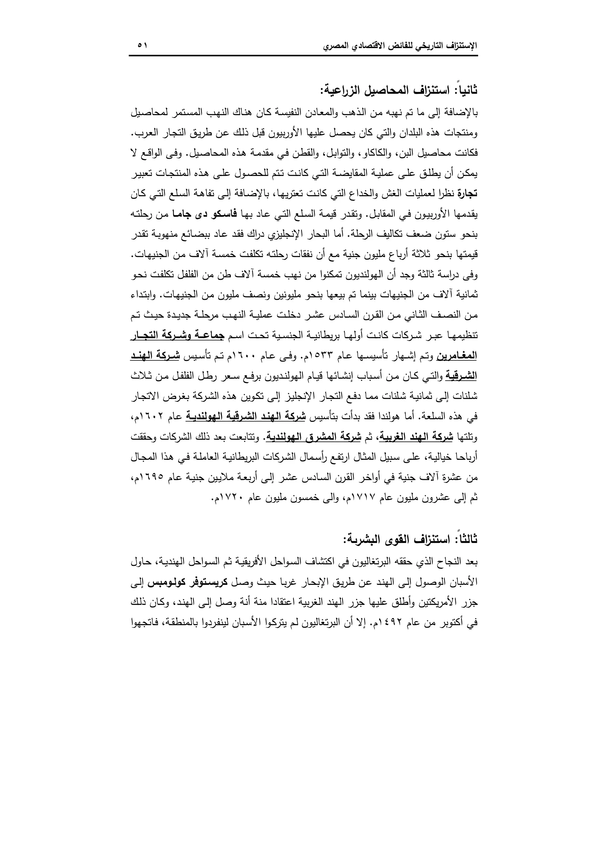 ‫اﻻﻗﺗﺻ‬ ‫ﻟﻠﻔﺎﺋض‬ ‫اﻟﺗﺎرﯾﺧﻲ‬ ‫اف‬‫ز‬‫اﻹﺳﺗﻧ‬‫ي‬‫اﻟﻣﺻر‬ ‫ﺎدي‬٥١
ً‫ﺛﺎﻧﯾﺎ‬:‫اﻋﯾﺔ‬‫ر‬‫اﻟز‬ ‫اﻟﻣﺣﺎﺻﯾل‬ ‫اف‬‫ز‬‫اﺳﺗﻧ‬:
‫ـﯾل‬‫ﺻ‬‫ﻟﻣﺣﺎ‬ ‫ـﺗﻣر‬‫ﺳ‬‫اﻟﻣ‬ ‫ـب‬‫ﻬ‬‫اﻟﻧ‬ ‫ـﺎك‬‫ﻧ‬‫ﻫ‬ ‫ـﺎن‬‫ﻛ‬ ‫ـﺔ‬‫ﺳ‬‫اﻟﻧﻔﯾ‬ ‫ـﺎدن‬‫ﻌ‬‫اﻟﻣ‬‫و‬ ‫ـذﻫب‬‫ﻟ‬‫ا‬ ‫ـن‬‫ﻣ‬ ‫ﻧﻬﺑﻪ‬ ‫ﺗم‬ ‫ﻣﺎ‬ ‫إﻟﻰ‬ ‫ﺑﺎﻹﺿﺎﻓﺔ‬
‫ﻛﺎ‬ ‫اﻟﺗﻲ‬‫و‬ ‫اﻟﺑﻠدان‬ ‫ﻫذﻩ‬ ‫وﻣﻧﺗﺟﺎت‬‫ـرب‬‫ﻌ‬‫اﻟ‬ ‫ـﺎر‬‫ﺟ‬‫اﻟﺗ‬ ‫ـق‬‫ﯾ‬‫ر‬‫ط‬ ‫ـن‬‫ﻋ‬ ‫ـك‬‫ﻟ‬‫ذ‬ ‫ﻗﺑل‬ ‫ﺑﯾون‬‫ر‬‫اﻷو‬ ‫ﻋﻠﯾﻬﺎ‬ ‫ﯾﺣﺻل‬ ‫ن‬.
‫ـﯾل‬‫ﺻ‬‫اﻟﻣﺣﺎ‬ ‫ـذﻩ‬‫ﻫ‬ ‫ـﺔ‬‫ﻣ‬‫ﻣﻘد‬ ‫ـﻲ‬‫ﻓ‬ ‫ـن‬‫ط‬‫اﻟﻘ‬‫و‬ ،‫ـل‬‫ﺑ‬‫ا‬‫و‬‫اﻟﺗ‬‫و‬ ،‫اﻟﻛﺎﻛﺎو‬‫و‬ ،‫اﻟﺑن‬ ‫ﻣﺣﺎﺻﯾل‬ ‫ﻓﻛﺎﻧت‬.‫ﻻ‬ ‫ـﻊ‬‫ﻗ‬‫ا‬‫و‬‫اﻟ‬ ‫ـﻰ‬‫ﻓ‬‫و‬
‫ـر‬‫ـ‬‫ﯾ‬‫ﺗﻌﺑ‬ ‫ـﺎت‬‫ـ‬‫ﺟ‬‫اﻟﻣﻧﺗ‬ ‫ـذﻩ‬‫ـ‬‫ﻫ‬ ‫ـﻰ‬‫ـ‬‫ﻠ‬‫ﻋ‬ ‫ـول‬‫ـ‬‫ﺻ‬‫ﻟﻠﺣ‬ ‫ـﺗم‬‫ـ‬‫ﺗ‬ ‫ـت‬‫ـ‬‫ﻧ‬‫ﻛﺎ‬ ‫ـﻲ‬‫ـ‬‫ﺗ‬‫اﻟ‬ ‫ـﺔ‬‫ـ‬‫ﺿ‬‫اﻟﻣﻘﺎﯾ‬ ‫ـﺔ‬‫ـ‬‫ﯾ‬‫ﻋﻣﻠ‬ ‫ـﻰ‬‫ـ‬‫ﻠ‬‫ﻋ‬ ‫ـق‬‫ـ‬‫ﻠ‬‫ﯾط‬ ‫أن‬ ‫ـن‬‫ـ‬‫ﻛ‬‫ﯾﻣ‬
‫ة‬‫ﺗﺟﺎر‬‫ﺗﻌ‬ ‫ـت‬‫ﻧ‬‫ﻛﺎ‬ ‫اﻟﺗﻲ‬ ‫اﻟﺧداع‬‫و‬ ‫اﻟﻐش‬ ‫ﻟﻌﻣﻠﯾﺎت‬ ‫ا‬‫ر‬‫ﻧظ‬‫ـﺎن‬‫ﻛ‬ ‫ـﻲ‬‫ﺗ‬‫اﻟ‬ ‫ـﻠﻊ‬‫ﺳ‬‫اﻟ‬ ‫ـﺔ‬‫ﻫ‬‫ﺗﻔﺎ‬ ‫ـﻰ‬‫ﻟ‬‫إ‬ ‫ـﺎﻓﺔ‬‫ﺿ‬‫ﺑﺎﻹ‬ ،‫ـﺎ‬‫ﻬ‬‫ﯾ‬‫ر‬‫ﺗ‬
‫ـل‬‫ـ‬‫ﺑ‬‫اﻟﻣﻘﺎ‬ ‫ـﻲ‬‫ـ‬‫ﻓ‬ ‫ـون‬‫ـ‬‫ﯾ‬‫ﺑ‬‫ر‬‫اﻷو‬ ‫ـدﻣﻬﺎ‬‫ﻘ‬‫ﯾ‬.‫ـﺎ‬‫ـ‬‫ﻬ‬‫ﺑ‬ ‫ـﺎد‬‫ـ‬‫ﻋ‬ ‫ـﻲ‬‫ـ‬‫ﺗ‬‫اﻟ‬ ‫ـﻠﻊ‬‫ـ‬‫ﺳ‬‫اﻟ‬ ‫ـﺔ‬‫ﻣ‬‫ﻗﯾ‬ ‫ـدر‬‫ـ‬‫ﻘ‬‫وﺗ‬‫ـﺎ‬‫ـ‬‫ﺟﺎﻣ‬ ‫دى‬ ‫ـﻛو‬‫ـ‬‫ﻓﺎﺳ‬‫ـﻪ‬‫ـ‬‫ﺗ‬‫ﺣﻠ‬‫ر‬ ‫ـن‬‫ـ‬‫ﻣ‬
‫ﺣﻠﺔ‬‫اﻟر‬ ‫ﺗﻛﺎﻟﯾف‬ ‫ﺿﻌف‬ ‫ﺳﺗون‬ ‫ﺑﻧﺣو‬.‫ـدر‬‫ﻘ‬‫ﺗ‬ ‫ـﺔ‬‫ﺑ‬‫ﻣﻧﻬو‬ ‫ـﺎﺋﻊ‬‫ﺿ‬‫ﺑﺑ‬ ‫ـﺎد‬‫ﻋ‬ ‫ـد‬‫ﻘ‬‫ﻓ‬ ‫اك‬‫ر‬‫د‬ ‫ي‬‫اﻹﻧﺟﻠﯾز‬ ‫اﻟﺑﺣﺎر‬ ‫أﻣﺎ‬
‫ـ‬‫ﺗ‬‫ﺣﻠ‬‫ر‬ ‫ﻧﻔﻘﺎت‬ ‫أن‬ ‫ﻣﻊ‬ ‫ﺟﻧﯾﺔ‬ ‫ﻣﻠﯾون‬ ‫ﺑﺎع‬‫ر‬‫أ‬ ‫ﺛﻼﺛﺔ‬ ‫ﺑﻧﺣو‬ ‫ﻗﯾﻣﺗﻬﺎ‬‫ـﺎت‬‫ﻬ‬‫اﻟﺟﻧﯾ‬ ‫ـن‬‫ﻣ‬ ‫آﻻف‬ ‫ـﺔ‬‫ﺳ‬‫ﺧﻣ‬ ‫ـت‬‫ﻔ‬‫ﺗﻛﻠ‬ ‫ﻪ‬.
‫ـو‬‫ﺣ‬‫ﻧ‬ ‫ـت‬‫ﻔ‬‫ﺗﻛﻠ‬ ‫ـل‬‫ﻔ‬‫اﻟﻔﻠ‬ ‫ﻣن‬ ‫طن‬ ‫آﻻف‬ ‫ﺧﻣﺳﺔ‬ ‫ﻧﻬب‬ ‫ﻣن‬ ‫ا‬‫و‬‫ﺗﻣﻛﻧ‬ ‫اﻟﻬوﻟﻧدﯾون‬ ‫أن‬ ‫وﺟد‬ ‫ﺛﺎﻟﺛﺔ‬ ‫اﺳﺔ‬‫ر‬‫د‬ ‫وﻓﻰ‬
‫ـﺎت‬‫ﻬ‬‫اﻟﺟﻧﯾ‬ ‫ـن‬‫ﻣ‬ ‫ﻣﻠﯾون‬ ‫وﻧﺻف‬ ‫ﻣﻠﯾوﻧﯾن‬ ‫ﺑﻧﺣو‬ ‫ﺑﯾﻌﻬﺎ‬ ‫ﺗم‬ ‫ﺑﯾﻧﻣﺎ‬ ‫اﻟﺟﻧﯾﻬﺎت‬ ‫ﻣن‬ ‫آﻻف‬ ‫ﺛﻣﺎﻧﯾﺔ‬.‫ـداء‬‫ﺗ‬‫اﺑ‬‫و‬
‫ﺟ‬ ‫ـﺔ‬‫ـ‬‫ﻠ‬‫ﺣ‬‫ﻣر‬ ‫ـب‬‫ـ‬‫ﻬ‬‫اﻟﻧ‬ ‫ـﺔ‬‫ـ‬‫ﯾ‬‫ﻋﻣﻠ‬ ‫ـت‬‫ـ‬‫ﻠ‬‫دﺧ‬ ‫ـر‬‫ـ‬‫ﺷ‬‫ﻋ‬ ‫ـﺎدس‬‫ـ‬‫ﺳ‬‫اﻟ‬ ‫ـرن‬‫ـ‬‫ﻘ‬‫اﻟ‬ ‫ـن‬‫ـ‬‫ﻣ‬ ‫ـﺎﻧﻲ‬‫ـ‬‫ﺛ‬‫اﻟ‬ ‫ـف‬‫ـ‬‫ﺻ‬‫اﻟﻧ‬ ‫ـن‬‫ـ‬‫ﻣ‬‫ـم‬‫ـ‬‫ﺗ‬ ‫ـث‬‫ـ‬‫ﯾ‬‫ﺣ‬ ‫ـدة‬‫ـ‬‫ﯾ‬‫د‬
‫ـم‬‫ـ‬‫ـ‬‫ﺳ‬‫ا‬ ‫ـت‬‫ـ‬‫ـ‬‫ﺣ‬‫ﺗ‬ ‫ـﯾﺔ‬‫ـ‬‫ـ‬‫ﺳ‬‫اﻟﺟﻧ‬ ‫ـﺔ‬‫ـ‬‫ـ‬‫ﯾ‬‫ﯾطﺎﻧ‬‫ر‬‫ﺑ‬ ‫ـﺎ‬‫ـ‬‫ـ‬‫ﻬ‬‫أوﻟ‬ ‫ـت‬‫ـ‬‫ـ‬‫ﻧ‬‫ﻛﺎ‬ ‫ـرﻛﺎت‬‫ـ‬‫ـ‬‫ﺷ‬ ‫ـر‬‫ـ‬‫ـ‬‫ﺑ‬‫ﻋ‬ ‫ـﺎ‬‫ـ‬‫ـ‬‫ﻬ‬‫ﺗﻧظﯾﻣ‬‫ــﺎر‬‫ـ‬‫اﻟﺗﺟ‬ ‫ــرﻛﺔ‬‫ـ‬‫وﺷ‬ ‫ــﺔ‬‫ـ‬‫ﺟﻣﺎﻋ‬
‫اﻟﻣﻐــﺎﻣرﯾن‬‫ـﺎم‬‫ـ‬‫ﻋ‬ ‫ـﻬﺎ‬‫ـ‬‫ﺳ‬‫ﺗﺄﺳﯾ‬ ‫ـﻬﺎر‬‫ـ‬‫ﺷ‬‫إ‬ ‫ـم‬‫ـ‬‫ﺗ‬‫و‬١٥٣٣‫م‬.‫ـﺎم‬‫ـ‬‫ﻋ‬ ‫ـﻰ‬‫ـ‬‫ﻓ‬‫و‬١٦٠٠‫ـﯾس‬‫ـ‬‫ﺳ‬‫ﺗﺄ‬ ‫ـم‬‫ـ‬‫ﺗ‬ ‫م‬‫اﻟﻬﻧــد‬ ‫ﺷــرﻛﺔ‬
‫ـرﻗﯾﺔ‬‫ـ‬‫اﻟﺷ‬‫ـﻼث‬‫ـ‬‫ﺛ‬ ‫ـن‬‫ـ‬‫ﻣ‬ ‫ـل‬‫ـ‬‫ﻔ‬‫اﻟﻔﻠ‬ ‫ـل‬‫ـ‬‫ط‬‫ر‬ ‫ـﻌر‬‫ـ‬‫ﺳ‬ ‫ـﻊ‬‫ـ‬‫ﻓ‬‫ﺑر‬ ‫ـدﯾون‬‫ـ‬‫ﻧ‬‫اﻟﻬوﻟ‬ ‫ـﺎم‬‫ـ‬‫ﯾ‬‫ﻗ‬ ‫ـﺎﺋﻬﺎ‬‫ـ‬‫ﺷ‬‫إﻧ‬ ‫ـﺑﺎب‬‫ـ‬‫ﺳ‬‫أ‬ ‫ـن‬‫ـ‬‫ﻣ‬ ‫ـﺎن‬‫ـ‬‫ﻛ‬ ‫ـﻲ‬‫ـ‬‫ﺗ‬‫اﻟ‬‫و‬
‫ـﻠ‬‫ﺷ‬ ‫ـﺔ‬‫ﯾ‬‫ﺛﻣﺎﻧ‬ ‫ـﻰ‬‫ﻟ‬‫إ‬ ‫ـﻠﻧﺎت‬‫ﺷ‬‫ـﺎر‬‫ـ‬‫ﺟ‬‫اﻻﺗ‬ ‫ـرض‬‫ﻐ‬‫ﺑ‬ ‫ـرﻛﺔ‬‫ﺷ‬‫اﻟ‬ ‫ـذﻩ‬‫ﻫ‬ ‫ـوﯾن‬‫ﻛ‬‫ﺗ‬ ‫ـﻰ‬‫ﻟ‬‫إ‬ ‫ـز‬‫ﯾ‬‫اﻹﻧﺟﻠ‬ ‫ـﺎر‬‫ـ‬‫ﺟ‬‫اﻟﺗ‬ ‫ـﻊ‬‫ﻓ‬‫د‬ ‫ـﺎ‬‫ﻣ‬‫ﻣ‬ ‫ﻧﺎت‬
‫اﻟﺳﻠﻌﺔ‬ ‫ﻫذﻩ‬ ‫ﻓﻲ‬.‫ﺑﺗﺄﺳﯾس‬ ‫ﺑدأت‬ ‫ﻓﻘد‬ ‫ﻫوﻟﻧدا‬ ‫أﻣﺎ‬‫اﻟﻬوﻟﻧدﯾـﺔ‬ ‫اﻟﺷـرﻗﯾﺔ‬ ‫اﻟﻬﻧـد‬ ‫ﺷرﻛﺔ‬‫ـﺎم‬‫ﻋ‬١٦٠٢،‫م‬
‫وﺗﻠﺗﻬﺎ‬‫اﻟﻐرﺑﯾﺔ‬ ‫اﻟﻬﻧد‬ ‫ﺷرﻛﺔ‬‫ﺛم‬ ،‫اﻟﻬوﻟﻧدﯾﺔ‬ ‫اﻟﻣﺷرق‬ ‫ﺷرﻛﺔ‬.‫وﺣﻘﻘت‬ ‫اﻟﺷرﻛﺎت‬ ‫ذﻟك‬ ‫ﺑﻌد‬ ‫وﺗﺗﺎﺑﻌت‬
‫ـﺎ‬‫ـ‬‫ﺛ‬‫اﻟﻣ‬ ‫ـﺑﯾل‬‫ﺳ‬ ‫ـﻰ‬‫ـ‬‫ﻠ‬‫ﻋ‬ ،‫ـﺔ‬‫ﯾ‬‫ﺧﯾﺎﻟ‬ ‫ـﺎ‬‫ﺣ‬‫ﺑﺎ‬‫ر‬‫أ‬‫ـﺎل‬‫ـ‬‫ﺟ‬‫اﻟﻣ‬ ‫ـذا‬‫ﻫ‬ ‫ـﻲ‬‫ـ‬‫ﻓ‬ ‫ـﺔ‬‫ﻠ‬‫اﻟﻌﺎﻣ‬ ‫ـﺔ‬‫ـ‬‫ﯾ‬‫ﯾطﺎﻧ‬‫ر‬‫اﻟﺑ‬ ‫ـرﻛﺎت‬‫ﺷ‬‫اﻟ‬ ‫ـﻣﺎل‬‫ـ‬‫ﺳ‬‫أ‬‫ر‬ ‫ـﻊ‬‫ﻔ‬‫ﺗ‬‫ر‬‫ا‬ ‫ل‬
‫ـﺎم‬‫ﻋ‬ ‫ـﺔ‬‫ﯾ‬‫ﺟﻧ‬ ‫ـﯾن‬‫ﯾ‬‫ﻣﻼ‬ ‫ـﺔ‬‫ﻌ‬‫ﺑ‬‫ر‬‫أ‬ ‫ـﻰ‬‫ﻟ‬‫إ‬ ‫ـر‬‫ﺷ‬‫ﻋ‬ ‫ـﺎدس‬‫ﺳ‬‫اﻟ‬ ‫ـرن‬‫ﻘ‬‫اﻟ‬ ‫ـر‬‫ﺧ‬‫ا‬‫و‬‫أ‬ ‫ﻓﻲ‬ ‫ﺟﻧﯾﺔ‬ ‫آﻻف‬ ‫ة‬‫ر‬‫ﻋﺷ‬ ‫ﻣن‬١٦٩٥،‫م‬
‫ﻋﺎم‬ ‫ﻣﻠﯾون‬ ‫ﻋﺷرون‬ ‫إﻟﻰ‬ ‫ﺛم‬١٧١٧‫ﻋﺎم‬ ‫ﻣﻠﯾون‬ ‫ﺧﻣﺳون‬ ‫اﻟﻰ‬‫و‬ ،‫م‬١٧٢٠‫م‬.
ً‫ﺛﺎﻟﺛﺎ‬:‫اﻟﺑﺷرﯨﺔ‬ ‫اﻟﻘوى‬ ‫اف‬‫ز‬‫اﺳﺗﻧ‬:
‫ﺗﻐﺎﻟﯾون‬‫ر‬‫اﻟﺑ‬ ‫ﺣﻘﻘﻪ‬ ‫اﻟذي‬ ‫اﻟﻧﺟﺎح‬ ‫ﺑﻌد‬‫ـﺎول‬‫ﺣ‬ ،‫ـﺔ‬‫ﯾ‬‫اﻟﻬﻧد‬ ‫اﺣل‬‫و‬‫ـ‬‫ﺳ‬‫اﻟ‬ ‫ـم‬‫ﺛ‬ ‫ـﺔ‬‫ﯾ‬‫ﯾﻘ‬‫ر‬‫اﻷﻓ‬ ‫اﺣل‬‫و‬‫ـ‬‫ﺳ‬‫اﻟ‬ ‫اﻛﺗﺷﺎف‬ ‫ﻓﻲ‬
‫ـل‬‫ﺻ‬‫و‬ ‫ـث‬‫ﯾ‬‫ﺣ‬ ‫ـﺎ‬‫ﺑ‬‫ر‬‫ﻏ‬ ‫ـﺎر‬‫ﺣ‬‫اﻹﺑ‬ ‫ـق‬‫ﯾ‬‫ر‬‫ط‬ ‫ـن‬‫ﻋ‬ ‫ـد‬‫ﻧ‬‫اﻟﻬ‬ ‫ـﻰ‬‫ﻟ‬‫إ‬ ‫اﻟوﺻول‬ ‫اﻷﺳﺑﺎن‬‫ﻛوﻟـوﻣﺑس‬ ‫ﻛرﯾﺳـﺗوﻓر‬‫ـﻰ‬‫ﻟ‬‫إ‬
‫ـك‬‫ﻟ‬‫ذ‬ ‫ـﺎن‬‫ﻛ‬‫و‬ ،‫ـد‬‫ﻧ‬‫اﻟﻬ‬ ‫ـﻰ‬‫ﻟ‬‫إ‬ ‫وﺻل‬ ‫أﻧﺔ‬ ‫ﻣﻧﺔ‬ ‫اﻋﺗﻘﺎدا‬ ‫ﺑﯾﺔ‬‫ر‬‫اﻟﻐ‬ ‫اﻟﻬﻧد‬ ‫ﺟزر‬ ‫ﻋﻠﯾﻬﺎ‬ ‫أطﻠق‬‫و‬ ‫ﯾﻛﺗﯾن‬‫ر‬‫اﻷﻣ‬ ‫ﺟزر‬
‫ﻋﺎم‬ ‫ﻣن‬ ‫أﻛﺗوﺑر‬ ‫ﻓﻲ‬١٤٩٢‫م‬.‫ﺗﻐﺎﻟﯾون‬‫ر‬‫اﻟﺑ‬ ‫أن‬ ‫إﻻ‬‫ا‬‫و‬‫ـﺎﺗﺟﻬ‬‫ﻓ‬ ،‫ـﺔ‬‫ﻘ‬‫ﺑﺎﻟﻣﻧط‬ ‫ا‬‫و‬‫ـرد‬‫ﻔ‬‫ﻟﯾﻧ‬ ‫ـﺑﺎن‬‫ﺳ‬‫اﻷ‬ ‫ا‬‫و‬‫ـ‬‫ﻛ‬‫ﯾﺗر‬ ‫ـم‬‫ﻟ‬
 