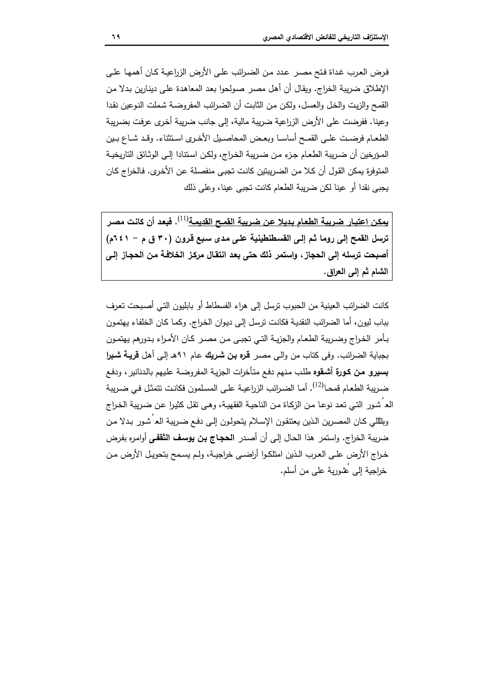 ‫اﻻﻗﺗﺻ‬ ‫ﻟﻠﻔﺎﺋض‬ ‫اﻟﺗﺎرﯾﺧﻲ‬ ‫اف‬‫ز‬‫اﻹﺳﺗﻧ‬‫ي‬‫اﻟﻣﺻر‬ ‫ﺎدي‬٦٩
‫ـ‬‫ـ‬‫ﻠ‬‫ﻋ‬ ‫اﺋب‬‫ر‬‫ـ‬‫ـ‬‫ﺿ‬‫اﻟ‬ ‫ـن‬‫ـ‬‫ﻣ‬ ‫ـدد‬‫ـ‬‫ﻋ‬ ‫ـر‬‫ـ‬‫ﺻ‬‫ﻣ‬ ‫ـﺗﺢ‬‫ـ‬‫ﻓ‬ ‫ـداة‬‫ـ‬‫ﻏ‬ ‫ـرب‬‫ـ‬‫ﻌ‬‫اﻟ‬ ‫ـرض‬‫ـ‬‫ﻓ‬‫ـﻰ‬‫ـ‬‫ﻠ‬‫ﻋ‬ ‫ـﺎ‬‫ـ‬‫ﻬ‬‫أﻫﻣ‬ ‫ـﺎن‬‫ـ‬‫ﻛ‬ ‫ـﺔ‬‫ـ‬‫ﯾ‬‫اﻋ‬‫ر‬‫اﻟز‬ ‫اﻷرض‬ ‫ﻰ‬
‫اج‬‫ر‬‫اﻟﺧ‬ ‫ﯾﺑﺔ‬‫ر‬‫ﺿ‬ ‫اﻹطﻼق‬.‫ـن‬‫ﻣ‬ ‫ـدﻻ‬‫ﺑ‬ ‫ﯾن‬‫ر‬‫ـﺎ‬‫ﻧ‬‫دﯾ‬ ‫ـﻰ‬‫ﻠ‬‫ﻋ‬ ‫ـدة‬‫ﻫ‬‫اﻟﻣﻌﺎ‬ ‫ـد‬‫ﻌ‬‫ﺑ‬ ‫ا‬‫و‬‫ـوﻟﺣ‬‫ﺻ‬ ‫ـر‬‫ﺻ‬‫ﻣ‬ ‫ـل‬‫ﻫ‬‫أ‬ ‫أن‬ ‫ـﺎل‬‫ﻘ‬‫وﯾ‬
‫ـل‬‫ﺳ‬‫اﻟﻌ‬‫و‬ ‫ـل‬‫ـ‬‫ﺧ‬‫اﻟ‬‫و‬ ‫ـت‬‫ﯾ‬‫ز‬‫اﻟ‬‫و‬ ‫ـﺢ‬‫ﻣ‬‫اﻟﻘ‬،‫ـوﻋﯾن‬‫ﻧ‬‫اﻟ‬ ‫ـﻣﻠت‬‫ﺷ‬ ‫ـﺔ‬‫ـ‬‫ﺿ‬‫اﻟﻣﻔرو‬ ‫اﺋب‬‫ر‬‫ـ‬‫ﺿ‬‫اﻟ‬ ‫أن‬ ‫ـت‬‫ﺑ‬‫اﻟﺛﺎ‬ ‫ـن‬‫ـ‬‫ﻣ‬ ‫ـن‬‫ﻛ‬‫وﻟ‬‫ـدا‬‫ـ‬‫ﻘ‬‫ﻧ‬
‫وﻋﯾﻧﺎ‬.‫ﻣﺎﻟﯾﺔ‬ ‫ﯾﺑﺔ‬‫ر‬‫ﺿ‬ ‫اﻋﯾﺔ‬‫ر‬‫اﻟز‬ ‫اﻷرض‬ ‫ﻋﻠﻰ‬ ‫ﻓﻔرﺿت‬،‫ﻋ‬ ‫ى‬‫ـر‬‫ﺧ‬‫أ‬ ‫ﯾﺑﺔ‬‫ر‬‫ﺿ‬ ‫ﺟﺎﻧب‬ ‫إﻟﻰ‬‫ﯾﺑﺔ‬‫ر‬‫ـ‬‫ﺿ‬‫ﺑ‬ ‫ـت‬‫ﻓ‬‫ر‬
‫ـﺗﺛﻧﺎء‬‫ـ‬‫ـ‬‫ـ‬‫ﺳ‬‫ا‬ ‫ى‬‫ـر‬‫ـ‬‫ـ‬‫ـ‬‫ﺧ‬‫اﻷ‬ ‫ـﯾل‬‫ـ‬‫ـ‬‫ﺻ‬‫اﻟﻣﺣﺎ‬ ‫ـض‬‫ـ‬‫ـ‬‫ـ‬‫ﻌ‬‫وﺑ‬ ‫ـﺎ‬‫ـ‬‫ـ‬‫ـ‬‫ﺳ‬‫أﺳﺎ‬ ‫ـﺢ‬‫ـ‬‫ـ‬‫ـ‬‫ﻣ‬‫اﻟﻘ‬ ‫ـﻰ‬‫ـ‬‫ـ‬‫ـ‬‫ﻠ‬‫ﻋ‬ ‫ـت‬‫ـ‬‫ـ‬‫ـ‬‫ﺿ‬‫ﻓر‬ ‫ـﺎم‬‫ـ‬‫ـ‬‫ﻌ‬‫اﻟط‬.‫ـﯾن‬‫ـ‬‫ـ‬‫ـ‬‫ﺑ‬ ‫ـﺎع‬‫ـ‬‫ـ‬‫ـ‬‫ﺷ‬ ‫ـد‬‫ـ‬‫ـ‬‫ـ‬‫ﻗ‬‫و‬
‫اج‬‫ر‬‫ـ‬‫ـ‬‫ﺧ‬‫اﻟ‬ ‫ﯾﺑﺔ‬‫ر‬‫ـ‬‫ـ‬‫ﺿ‬ ‫ـن‬‫ـ‬‫ﻣ‬ ‫ء‬‫ـز‬‫ـ‬‫ﺟ‬ ‫ـﺎم‬‫ـ‬‫ﻌ‬‫اﻟط‬ ‫ﯾﺑﺔ‬‫ر‬‫ـ‬‫ـ‬‫ﺿ‬ ‫أن‬ ‫ﺧﯾن‬‫ـؤر‬‫ـ‬‫ﻣ‬‫اﻟ‬،‫ـﺔ‬‫ـ‬‫ﯾ‬‫ﯾﺧ‬‫ر‬‫اﻟﺗﺎ‬ ‫ـﺎﺋق‬‫ـ‬‫ﺛ‬‫اﻟو‬ ‫ـﻰ‬‫ـ‬‫ﻟ‬‫إ‬ ‫ـﺗﻧﺎدا‬‫ـ‬‫ﺳ‬‫ا‬ ‫ـن‬‫ـ‬‫ﻛ‬‫وﻟ‬
‫ى‬‫ـر‬‫ﺧ‬‫اﻷ‬ ‫ـن‬‫ﻋ‬ ‫ـﻠﺔ‬‫ﺻ‬‫ﻣﻧﻔ‬ ‫ـﻰ‬‫ﺑ‬‫ﺗﺟ‬ ‫ـت‬‫ﻧ‬‫ﻛﺎ‬ ‫ﯾﺑﺗﯾن‬‫ر‬‫ـ‬‫ﺿ‬‫اﻟ‬ ‫ـن‬‫ﻣ‬ ‫ـﻼ‬‫ﻛ‬ ‫أن‬ ‫ـول‬‫ﻘ‬‫اﻟ‬ ‫ﯾﻣﻛن‬ ‫ة‬‫ر‬‫اﻟﻣﺗوﻓ‬.‫ـﺎن‬‫ﻛ‬ ‫اج‬‫ر‬‫ـﺎﻟﺧ‬‫ﻓ‬
‫ﻋ‬ ‫أو‬ ‫ﻧﻘدا‬ ‫ﯾﺟﺑﻰ‬‫ﻋﯾﻧﺎ‬ ‫ﺗﺟﺑﻰ‬ ‫ﻛﺎﻧت‬ ‫اﻟطﻌﺎم‬ ‫ﯾﺑﺔ‬‫ر‬‫ﺿ‬ ‫ﻟﻛن‬ ‫ﯾﻧﺎ‬،‫ذﻟك‬ ‫وﻋﻠﻰ‬
‫اﻟﻘدﯾﻣـﺔ‬ ‫ـﺢ‬‫ـ‬‫اﻟﻘﻣ‬ ‫ﺿـرﯾﺑﺔ‬ ‫ـن‬‫ـ‬‫ﻋ‬ ‫ﺑـدﯾﻼ‬ ‫ـﺎم‬‫ـ‬‫اﻟطﻌ‬ ‫ﺿـرﯾﺑﺔ‬ ‫ـﺎر‬‫ـ‬‫اﻋﺗﺑ‬ ‫ﯾﻣﻛـن‬)11(
.‫ـر‬‫ـ‬‫ﻣﺻ‬ ‫ﻛﺎﻧـت‬ ‫أن‬ ‫ـد‬‫ـ‬‫ﻓﺑﻌ‬
‫ﻗـرون‬ ‫ﺳـﺑﻊ‬ ‫ﻣـدى‬ ‫ﻋﻠـﻰ‬ ‫اﻟﻘﺳـطﻧطﯾﻧﯾﺔ‬ ‫إﻟـﻰ‬ ‫ﺛـم‬ ‫روﻣﺎ‬ ‫إﻟﻰ‬ ‫اﻟﻘﻣﺢ‬ ‫ﺗرﺳل‬)٣٠‫ق‬‫م‬-٦٤١‫م‬(
‫اﻟﺧﻼ‬ ‫ﻣرﻛـز‬ ‫اﻧﺗﻘـﺎل‬ ‫ﺑﻌـد‬ ‫ﺣﺗﻰ‬ ‫ذﻟك‬ ‫اﺳﺗﻣر‬‫و‬ ،‫اﻟﺣﺟﺎز‬ ‫إﻟﻰ‬ ‫ﺗرﺳﻠﻪ‬ ‫أﺻﺑﺣت‬‫إﻟـﻰ‬ ‫اﻟﺣﺟـﺎز‬ ‫ﻣـن‬ ‫ﻓـﺔ‬
‫اق‬‫ر‬‫اﻟﻌ‬ ‫إﻟﻰ‬ ‫ﺛم‬ ‫اﻟﺷﺎم‬.
‫ـرف‬‫ﻌ‬‫ﺗ‬ ‫ـﺑﺣت‬‫ﺻ‬‫أ‬ ‫ـﻲ‬‫ﺗ‬‫اﻟ‬ ‫ﺑﺎﺑﻠﯾون‬ ‫أو‬ ‫اﻟﻔﺳطﺎط‬ ‫اء‬‫ر‬‫ﻫ‬ ‫إﻟﻰ‬ ‫ﺗرﺳل‬ ‫اﻟﺣﺑوب‬ ‫ﻣن‬ ‫اﻟﻌﯾﻧﯾﺔ‬ ‫اﺋب‬‫ر‬‫اﻟﺿ‬ ‫ﻛﺎﻧت‬
‫ﻟﯾون‬ ‫ﺑﺑﺎب‬،‫اج‬‫ر‬‫ـ‬‫ﺧ‬‫اﻟ‬ ‫ان‬‫و‬‫ـ‬‫ﯾ‬‫د‬ ‫ـﻰ‬‫ﻟ‬‫إ‬ ‫ـل‬‫ﺳ‬‫ﺗر‬ ‫ـت‬‫ﻧ‬‫ﻓﻛﺎ‬ ‫ـﺔ‬‫ﯾ‬‫اﻟﻧﻘد‬ ‫اﺋب‬‫ر‬‫اﻟﺿ‬ ‫أﻣﺎ‬.‫ـون‬‫ﻣ‬‫ﯾﻬﺗ‬ ‫ـﺎء‬‫ﻔ‬‫اﻟﺧﻠ‬ ‫ـﺎن‬‫ﻛ‬ ‫ـﺎ‬‫ﻣ‬‫وﻛ‬
‫ـ‬‫ـ‬‫ﻛ‬ ‫ـر‬‫ـ‬‫ﺻ‬‫ﻣ‬ ‫ـن‬‫ـ‬‫ﻣ‬ ‫ـﻰ‬‫ـ‬‫ﺑ‬‫ﺗﺟ‬ ‫ـﻲ‬‫ـ‬‫ﺗ‬‫اﻟ‬ ‫ـﺔ‬‫ـ‬‫ﯾ‬‫ز‬‫اﻟﺟ‬‫و‬ ‫ـﺎم‬‫ـ‬‫ﻌ‬‫اﻟط‬ ‫ﯾﺑﺔ‬‫ر‬‫ـ‬‫ـ‬‫ﺿ‬‫و‬ ‫اج‬‫ر‬‫ـ‬‫ـ‬‫ﺧ‬‫اﻟ‬ ‫ـﺄﻣر‬‫ـ‬‫ﺑ‬‫ـون‬‫ـ‬‫ﻣ‬‫ﯾﻬﺗ‬ ‫ﻫم‬‫ـدور‬‫ـ‬‫ﺑ‬ ‫اء‬‫ر‬‫ـ‬‫ـ‬‫ﻣ‬‫اﻷ‬ ‫ﺎن‬
‫اﺋب‬‫ر‬‫اﻟﺿ‬ ‫ﺑﺟﺑﺎﯾﺔ‬.‫ـر‬‫ﺻ‬‫ﻣ‬ ‫ـﻰ‬‫ﻟ‬‫ا‬‫و‬ ‫ﻣن‬ ‫ﻛﺗﺎب‬ ‫وﻓﻰ‬‫ﺷـرﯾك‬ ‫ﺑـن‬ ‫ﻩ‬‫ﻗـر‬‫ـﺎم‬‫ﻋ‬٩١‫ـل‬‫ﻫ‬‫أ‬ ‫ـﻰ‬‫ﻟ‬‫إ‬ ‫ـ‬‫ـ‬‫ﻫ‬‫ا‬‫ر‬‫ﺷـﺑ‬ ‫ﻗرﯾـﺔ‬
‫أﺷـﻘوﻩ‬ ‫ة‬‫ﻛـور‬ ‫ﻣـن‬ ‫ﺑﺳﯾرو‬‫ـدﻧﺎﻧﯾر‬‫ﻟ‬‫ﺑﺎ‬ ‫ـﯾﻬم‬‫ﻠ‬‫ﻋ‬ ‫ـﺔ‬‫ﺿ‬‫اﻟﻣﻔرو‬ ‫ـﺔ‬‫ﯾ‬‫ز‬‫اﻟﺟ‬ ‫ات‬‫ر‬‫ـﺄﺧ‬‫ﺗ‬‫ﻣ‬ ‫ـﻊ‬‫ﻓ‬‫د‬ ‫ـﻧﻬم‬‫ﻣ‬ ‫ـب‬‫ﻠ‬‫ط‬،‫ـﻊ‬‫ﻓ‬‫ود‬
‫ـﺎ‬‫ـ‬‫ﺣ‬‫ﻗﻣ‬ ‫ـﺎم‬‫ـ‬‫ﻌ‬‫اﻟط‬ ‫ﯾﺑﺔ‬‫ر‬‫ـ‬‫ـ‬‫ﺿ‬)12(
.‫ﯾﺑ‬‫ر‬‫ـ‬‫ـ‬‫ﺿ‬ ‫ـﻲ‬‫ـ‬‫ﻓ‬ ‫ـل‬‫ـ‬‫ﺛ‬‫ﺗﺗﻣ‬ ‫ـت‬‫ـ‬‫ﻧ‬‫ﻓﻛﺎ‬ ‫ـﻠﻣون‬‫ـ‬‫ﺳ‬‫اﻟﻣ‬ ‫ـﻰ‬‫ـ‬‫ﻠ‬‫ﻋ‬ ‫ـﺔ‬‫ـ‬‫ﯾ‬‫اﻋ‬‫ر‬‫اﻟز‬ ‫اﺋب‬‫ر‬‫ـ‬‫ـ‬‫ﺿ‬‫اﻟ‬ ‫ـﺎ‬‫ـ‬‫ﻣ‬‫أ‬‫ﺔ‬
‫ـﺔ‬‫ـ‬‫ﯾ‬‫اﻟﻔﻘﻬ‬ ‫ـﺔ‬‫ـ‬‫ﯾ‬‫اﻟﻧﺎﺣ‬ ‫ـن‬‫ـ‬‫ﻣ‬ ‫ـﺎة‬‫ـ‬‫ﻛ‬‫اﻟز‬ ‫ـن‬‫ـ‬‫ﻣ‬ ‫ـﺎ‬‫ـ‬‫ﻋ‬‫ﻧو‬ ‫ـد‬‫ـ‬‫ﻌ‬‫ﺗ‬ ‫ـﻲ‬‫ـ‬‫ﺗ‬‫اﻟ‬ ‫ـور‬‫ـ‬‫ﺷ‬ُ‫اﻟﻌ‬،‫اج‬‫ر‬‫ـ‬‫ـ‬‫ﺧ‬‫اﻟ‬ ‫ﯾﺑﺔ‬‫ر‬‫ـ‬‫ـ‬‫ﺿ‬ ‫ـن‬‫ـ‬‫ﻋ‬ ‫ا‬‫ر‬‫ـ‬‫ـ‬‫ﯾ‬‫ﻛﺛ‬ ‫ـل‬‫ـ‬‫ﻘ‬‫ﺗ‬ ‫ـﻰ‬‫ـ‬‫ﻫ‬‫و‬
‫ـن‬‫ـ‬‫ﻣ‬ ‫ـدﻻ‬‫ـ‬‫ﺑ‬ ‫ـور‬‫ـ‬‫ﺷ‬ُ‫اﻟﻌ‬ ‫ﯾﺑﺔ‬‫ر‬‫ـ‬‫ـ‬‫ﺿ‬ ‫ـﻊ‬‫ـ‬‫ﻓ‬‫د‬ ‫ـﻰ‬‫ـ‬‫ﻟ‬‫إ‬ ‫ـون‬‫ـ‬‫ﻟ‬‫ﯾﺗﺣو‬ ‫ـﻼم‬‫ـ‬‫ﺳ‬‫اﻹ‬ ‫ـون‬‫ـ‬‫ﻘ‬‫ﯾﻌﺗﻧ‬ ‫ـذﯾن‬‫ـ‬‫ﻟ‬‫ا‬ ‫ﯾن‬‫ر‬‫ـ‬‫ـ‬‫ﺻ‬‫اﻟﻣ‬ ‫ـﺎن‬‫ـ‬‫ﻛ‬ ‫ـﺎﻟﻲ‬‫ـ‬‫ﺗ‬‫وﺑﺎﻟ‬
‫اج‬‫ر‬‫اﻟﺧ‬ ‫ﯾﺑﺔ‬‫ر‬‫ﺿ‬.‫ـدر‬‫ﺻ‬‫أ‬ ‫أن‬ ‫ـﻰ‬‫ﻟ‬‫إ‬ ‫ـﺎل‬‫ﺣ‬‫اﻟ‬ ‫ﻫذا‬ ‫اﺳﺗﻣر‬‫و‬‫اﻟﺛﻘﻔـﻰ‬ ‫ﯾوﺳـف‬ ‫ﺑـن‬ ‫اﻟﺣﺟـﺎج‬‫ـرض‬‫ﻔ‬‫ﺑ‬ ‫ﻩ‬‫ر‬‫ـ‬‫ﻣ‬‫ا‬‫و‬‫أ‬
‫ـﻰ‬‫ـ‬‫ـ‬‫ﻠ‬‫ﻋ‬ ‫اﻷرض‬ ‫اج‬‫ر‬‫ـ‬‫ـ‬‫ـ‬‫ﺧ‬‫ـﺔ‬‫ـ‬‫ـ‬‫ﯾ‬‫اﺟ‬‫ر‬‫ﺧ‬ ‫ـﻰ‬‫ـ‬‫ـ‬‫ﺿ‬‫ا‬‫ر‬‫أ‬ ‫ا‬‫و‬‫ـ‬‫ـ‬‫ـ‬‫ﻛ‬‫اﻣﺗﻠ‬ ‫ـذﯾن‬‫ـ‬‫ـ‬‫ﻟ‬‫ا‬ ‫ـرب‬‫ـ‬‫ـ‬‫ﻌ‬‫اﻟ‬،‫ـن‬‫ـ‬‫ـ‬‫ﻣ‬ ‫اﻷرض‬ ‫ـل‬‫ـ‬‫ـ‬‫ﯾ‬‫ﺑﺗﺣو‬ ‫ـﻣﺢ‬‫ـ‬‫ـ‬‫ﺳ‬‫ﯾ‬ ‫ـم‬‫ـ‬‫ـ‬‫ﻟ‬‫و‬
‫أﺳﻠم‬ ‫ﻣن‬ ‫ﻋﻠﻰ‬ ‫ﯾﺔ‬‫ر‬‫ﺷو‬ُ‫ﻋ‬ ‫إﻟﻰ‬ ‫اﺟﯾﺔ‬‫ر‬‫ﺧ‬.
 
