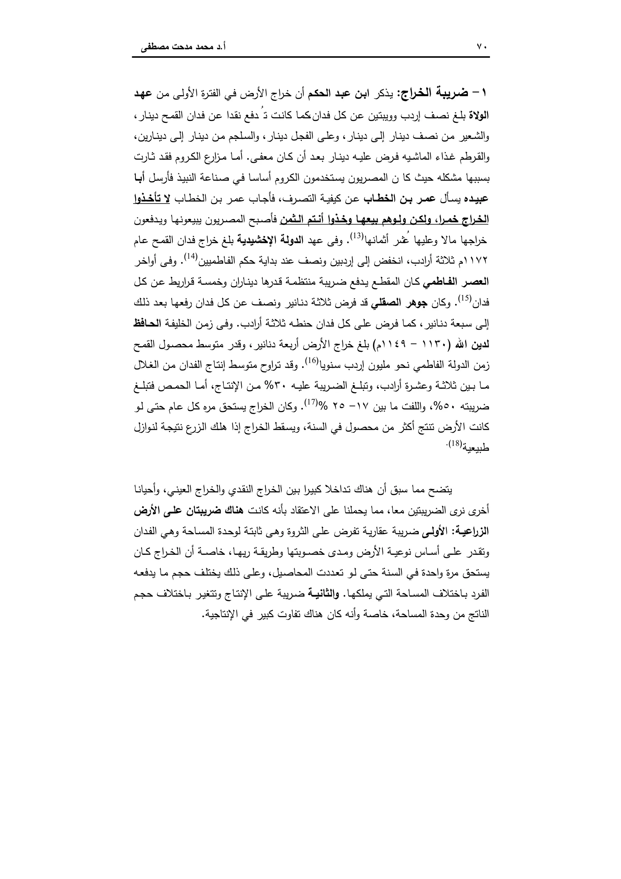 ٧٠‫أ‬.‫ﻣﺻطﻔﻰ‬ ‫ﻣدﺣت‬ ‫ﻣﺣﻣد‬ ‫د‬
١-‫اج‬‫ر‬‫اﻟﺧـ‬ ‫ﺿـرﯾﺑﺔ‬:‫ـذﻛر‬‫ﯾ‬‫اﻟﺣﻛـم‬ ‫ﻋﺑـد‬ ‫اﺑـن‬‫ـن‬‫ﻣ‬ ‫ـﻰ‬‫ﻟ‬‫اﻷو‬ ‫ة‬‫ر‬‫ـ‬‫ﺗ‬‫اﻟﻔ‬ ‫ـﻲ‬‫ﻓ‬ ‫اﻷرض‬ ‫اج‬‫ر‬‫ـ‬‫ﺧ‬ ‫أن‬‫ـد‬‫ـ‬‫ﻋﻬ‬
‫اﻟوﻻة‬‫ـدان‬‫ﻓ‬ ‫ـل‬‫ﻛ‬ ‫ـن‬‫ﻋ‬ ‫ـﯾن‬‫ﺗ‬‫ووﯾﺑ‬ ‫إردب‬ ‫ـف‬‫ﺻ‬‫ﻧ‬ ‫ـﻎ‬‫ﻠ‬‫ﺑ‬،‫ـﺎر‬‫ﻧ‬‫دﯾ‬ ‫ـﺢ‬‫ﻣ‬‫اﻟﻘ‬ ‫ـدان‬‫ﻓ‬ ‫ـن‬‫ﻋ‬ ‫ـدا‬‫ﻘ‬‫ﻧ‬ ‫ـدﻓﻊ‬ ُ‫ﺗ‬ ‫ـت‬‫ﻧ‬‫ﻛﺎ‬ ‫ـﺎ‬‫ﻣ‬‫ﻛ‬،
‫ـﻌﯾ‬‫ـ‬‫ﺷ‬‫اﻟ‬‫و‬‫ـﺎر‬‫ـ‬‫ﻧ‬‫دﯾ‬ ‫ـﻰ‬‫ـ‬‫ﻟ‬‫إ‬ ‫ـﺎر‬‫ـ‬‫ﻧ‬‫دﯾ‬ ‫ـف‬‫ـ‬‫ﺻ‬‫ﻧ‬ ‫ـن‬‫ـ‬‫ﻣ‬ ‫ر‬،‫ـﺎر‬‫ـ‬‫ﻧ‬‫دﯾ‬ ‫ـل‬‫ـ‬‫ﺟ‬‫اﻟﻔ‬ ‫ـﻰ‬‫ـ‬‫ﻠ‬‫وﻋ‬،‫ﯾن‬‫ر‬‫ـﺎ‬‫ـ‬‫ﻧ‬‫دﯾ‬ ‫ـﻰ‬‫ـ‬‫ﻟ‬‫إ‬ ‫ـﺎر‬‫ـ‬‫ﻧ‬‫دﯾ‬ ‫ـن‬‫ـ‬‫ﻣ‬ ‫ـﻠﺟم‬‫ـ‬‫ﺳ‬‫اﻟ‬‫و‬،
‫ـﻰ‬‫ـ‬‫ﻔ‬‫ﻣﻌ‬ ‫ـﺎن‬‫ـ‬‫ﻛ‬ ‫أن‬ ‫ـد‬‫ـ‬‫ﻌ‬‫ﺑ‬ ‫ـﺎر‬‫ـ‬‫ﻧ‬‫دﯾ‬ ‫ـﻪ‬‫ـ‬‫ﯾ‬‫ﻋﻠ‬ ‫ـرض‬‫ـ‬‫ﻓ‬ ‫ـﯾﻪ‬‫ـ‬‫ﺷ‬‫اﻟﻣﺎ‬ ‫ـذاء‬‫ـ‬‫ﻏ‬ ‫ـرطم‬‫ـ‬‫ﻘ‬‫اﻟ‬‫و‬.‫ـﺎرت‬‫ـ‬‫ﺛ‬ ‫ـد‬‫ـ‬‫ﻘ‬‫ﻓ‬ ‫ـروم‬‫ـ‬‫ﻛ‬‫اﻟ‬ ‫ع‬‫ار‬‫ز‬‫ـ‬‫ـ‬‫ﻣ‬ ‫ـﺎ‬‫ـ‬‫ﻣ‬‫أ‬
‫ـل‬‫ﺳ‬‫ﻓﺄر‬ ‫ـذ‬‫ﯾ‬‫اﻟﻧﺑ‬ ‫ـﻧﺎﻋﺔ‬‫ﺻ‬ ‫ـﻲ‬‫ﻓ‬ ‫ـﺎ‬‫ﺳ‬‫أﺳﺎ‬ ‫ـروم‬‫ﻛ‬‫اﻟ‬ ‫ـﺗﺧدﻣون‬‫ﺳ‬‫ﯾ‬ ‫ﯾون‬‫ر‬‫ـ‬‫ﺻ‬‫اﻟﻣ‬ ‫ن‬ ‫ﻛﺎ‬ ‫ﺣﯾث‬ ‫ﻣﺷﻛﻠﻪ‬ ‫ﺑﺳﺑﺑﻬﺎ‬‫أﺑـﺎ‬
‫ـدﻩ‬‫ـ‬‫ﻋﺑﯾ‬‫ـﺄل‬‫ـ‬‫ﺳ‬‫ﯾ‬‫ـﺎب‬‫ـ‬‫اﻟﺧط‬ ‫ـن‬‫ـ‬‫ﺑ‬ ‫ـر‬‫ـ‬‫ﻋﻣ‬‫ـرف‬‫ـ‬‫ﺻ‬‫اﻟﺗ‬ ‫ـﺔ‬‫ـ‬‫ﯾ‬‫ﻛﯾﻔ‬ ‫ـن‬‫ـ‬‫ﻋ‬،‫ـﺎب‬‫ـ‬‫ط‬‫اﻟﺧ‬ ‫ـن‬‫ـ‬‫ﺑ‬ ‫ـر‬‫ـ‬‫ﻣ‬‫ﻋ‬ ‫ـﺎب‬‫ـ‬‫ﺟ‬‫ﻓﺄ‬‫ا‬‫و‬‫ـذ‬‫ـ‬‫ﺗﺄﺧ‬ ‫ﻻ‬
‫ـﺛﻣن‬‫ـ‬‫اﻟ‬ ‫ـﺗم‬‫ـ‬‫أﻧ‬ ‫ا‬‫و‬‫ـذ‬‫ـ‬‫وﺧ‬ ‫ـﺎ‬‫ـ‬‫ﺑﯾﻌﻬ‬ ‫ـوﻫم‬‫ـ‬‫وﻟ‬ ‫ـن‬‫ـ‬‫وﻟﻛ‬ ،‫ا‬‫ر‬‫ـ‬‫ـ‬‫ﺧﻣ‬ ‫اج‬‫ر‬‫ـ‬‫ـ‬‫اﻟﺧ‬‫ـدﻓﻌون‬‫ـ‬‫ﯾ‬‫و‬ ‫ـﺎ‬‫ـ‬‫ﻬ‬‫ﯾﺑﯾﻌوﻧ‬ ‫ﯾون‬‫ر‬‫ـ‬‫ـ‬‫ﺻ‬‫اﻟﻣ‬ ‫ـﺑﺢ‬‫ـ‬‫ﺻ‬‫ﻓﺄ‬
‫أﺛﻣﺎﻧﻬﺎ‬ ‫ﺷر‬ُ‫ﻋ‬ ‫وﻋﻠﯾﻬﺎ‬ ‫ﻣﺎﻻ‬ ‫اﺟﻬﺎ‬‫ر‬‫ﺧ‬)13(
.‫ﻋﻬد‬ ‫وﻓﻰ‬‫اﻹﺧﺷﯾدﯾﺔ‬ ‫اﻟدوﻟﺔ‬‫ـﺎم‬‫ﻋ‬ ‫ـﺢ‬‫ﻣ‬‫اﻟﻘ‬ ‫ـدان‬‫ﻓ‬ ‫اج‬‫ر‬‫ﺧ‬ ‫ﺑﻠﻎ‬
١١٧٢‫ادب‬‫ر‬‫أ‬ ‫ﺛﻼﺛﺔ‬ ‫م‬،‫ﻋﻧ‬ ‫وﻧﺻف‬ ‫إردﺑﯾن‬ ‫إﻟﻰ‬ ‫اﻧﺧﻔض‬‫ـﺎطﻣﯾﯾن‬‫ﻔ‬‫اﻟ‬ ‫ﺣﻛم‬ ‫ﺑداﯾﺔ‬ ‫د‬)14(
.‫ـر‬‫ﺧ‬‫ا‬‫و‬‫أ‬ ‫ـﻰ‬‫ﻓ‬‫و‬
‫ـﺎطﻣﻲ‬‫ـ‬‫اﻟﻔ‬ ‫ـر‬‫ـ‬‫اﻟﻌﺻ‬‫ـل‬‫ـ‬‫ﻛ‬ ‫ـن‬‫ـ‬‫ﻋ‬ ‫ﯾط‬‫ر‬‫ا‬‫ر‬‫ـ‬‫ـ‬‫ﻗ‬ ‫ـﺔ‬‫ـ‬‫ﺳ‬‫وﺧﻣ‬ ‫ان‬‫ر‬‫ـﺎ‬‫ـ‬‫ﻧ‬‫دﯾ‬ ‫ﻫﺎ‬‫ـدر‬‫ـ‬‫ﻗ‬ ‫ـﺔ‬‫ـ‬‫ﻣ‬‫ﻣﻧﺗظ‬ ‫ﯾﺑﺔ‬‫ر‬‫ـ‬‫ـ‬‫ﺿ‬ ‫ـدﻓﻊ‬‫ـ‬‫ﯾ‬ ‫ـﻊ‬‫ـ‬‫ط‬‫اﻟﻣﻘ‬ ‫ـﺎن‬‫ـ‬‫ﻛ‬
‫ﻓدان‬)15(
.‫وﻛﺎن‬‫اﻟﺻﻘﻠﻲ‬ ‫ﺟوﻫر‬‫ـك‬‫ﻟ‬‫ذ‬ ‫ـد‬‫ﻌ‬‫ﺑ‬ ‫ـﺎ‬‫ﻬ‬‫رﻓﻌ‬ ‫ـدان‬‫ﻓ‬ ‫ـل‬‫ﻛ‬ ‫ـن‬‫ﻋ‬ ‫ـف‬‫ﺻ‬‫وﻧ‬ ‫ـﺎﻧﯾر‬‫ﻧ‬‫د‬ ‫ـﺔ‬‫ﺛ‬‫ﺛﻼ‬ ‫ﻓرض‬ ‫ﻗد‬
‫ـﺎﻧﯾر‬‫ﻧ‬‫د‬ ‫ـﺑﻌﺔ‬‫ـ‬‫ﺳ‬ ‫ـﻰ‬‫ﻟ‬‫إ‬،‫ادب‬‫ر‬‫أ‬ ‫ـﺔ‬‫ـ‬‫ﺛ‬‫ﺛﻼ‬ ‫ـﻪ‬‫ـ‬‫ط‬‫ﺣﻧ‬ ‫ـدان‬‫ﻓ‬ ‫ـل‬‫ـ‬‫ﻛ‬ ‫ـﻰ‬‫ﻠ‬‫ﻋ‬ ‫ـرض‬‫ـ‬‫ﻓ‬ ‫ـﺎ‬‫ـ‬‫ﻣ‬‫ﻛ‬.‫اﻟﺧ‬ ‫ـن‬‫ـ‬‫ﻣ‬‫ز‬ ‫ـﻰ‬‫ﻓ‬‫و‬‫ـﺔ‬‫ـ‬‫ﻔ‬‫ﻠﯾ‬‫ـﺎﻓظ‬‫ـ‬‫اﻟﺣ‬
‫اﷲ‬ ‫ﻟدﯾن‬)١١٣٠-١١٤٩‫م‬(‫دﻧﺎﻧﯾر‬ ‫ﺑﻌﺔ‬‫ر‬‫أ‬ ‫اﻷرض‬ ‫اج‬‫ر‬‫ﺧ‬ ‫ﺑﻠﻎ‬،‫ـﺢ‬‫ﻣ‬‫اﻟﻘ‬ ‫ـول‬‫ﺻ‬‫ﻣﺣ‬ ‫ﻣﺗوﺳط‬ ‫وﻗدر‬
‫ـﻧوﯾﺎ‬‫ﺳ‬ ‫إردب‬ ‫ﻣﻠﯾون‬ ‫ﻧﺣو‬ ‫اﻟﻔﺎطﻣﻲ‬ ‫اﻟدوﻟﺔ‬ ‫زﻣن‬)16(
.‫ـﻼل‬‫ﻐ‬‫اﻟ‬ ‫ـن‬‫ﻣ‬ ‫ـدان‬‫ﻔ‬‫اﻟ‬ ‫ـﺎج‬‫ﺗ‬‫إﻧ‬ ‫ـط‬‫ﺳ‬‫ﻣﺗو‬ ‫ح‬‫او‬‫ر‬‫ـ‬‫ﺗ‬ ‫ـد‬‫ﻗ‬‫و‬
‫ادب‬‫ر‬‫أ‬ ‫ة‬‫ر‬‫ـ‬‫ـ‬‫ـ‬‫ﺷ‬‫وﻋ‬ ‫ـﺔ‬‫ـ‬‫ـ‬‫ﺛ‬‫ﺛﻼ‬ ‫ـﯾن‬‫ـ‬‫ـ‬‫ﺑ‬ ‫ـﺎ‬‫ـ‬‫ـ‬‫ﻣ‬‫ـﻪ‬‫ـ‬‫ـ‬‫ﯾ‬‫ﻋﻠ‬ ‫ﯾﺑﺔ‬‫ر‬‫ـ‬‫ـ‬‫ـ‬‫ﺿ‬‫اﻟ‬ ‫ـﻎ‬‫ـ‬‫ـ‬‫ﻠ‬‫وﺗﺑ‬ ،٣٠%‫ـﺎج‬‫ـ‬‫ـ‬‫ﺗ‬‫اﻹﻧ‬ ‫ـن‬‫ـ‬‫ـ‬‫ﻣ‬،‫ـﺎ‬‫ـ‬‫ـ‬‫ﻣ‬‫أ‬‫ـﻎ‬‫ـ‬‫ـ‬‫ﻠ‬‫ﻓﺗﺑ‬ ‫ـص‬‫ـ‬‫ـ‬‫ﻣ‬‫اﻟﺣ‬
‫ﯾﺑﺗﻪ‬‫ر‬‫ﺿ‬٥٠%‫ﺑﯾن‬ ‫ﻣﺎ‬ ‫اﻟﻠﻔت‬‫و‬ ،١٧-٢٥%)17(
.‫ـو‬‫ﻟ‬ ‫ـﻰ‬‫ﺗ‬‫ﺣ‬ ‫ـﺎم‬‫ﻋ‬ ‫ـل‬‫ﻛ‬ ‫ﻩ‬‫ر‬‫ﻣ‬ ‫ﯾﺳﺗﺣق‬ ‫اج‬‫ر‬‫اﻟﺧ‬ ‫وﻛﺎن‬
‫اﻟﺳﻧﺔ‬ ‫ﻓﻲ‬ ‫ﻣﺣﺻول‬ ‫ﻣن‬ ‫أﻛﺛر‬ ‫ﺗﻧﺗﺞ‬ ‫اﻷرض‬ ‫ﻛﺎﻧت‬،‫ازل‬‫و‬‫ـ‬‫ﻧ‬‫ﻟ‬ ‫ـﺔ‬‫ﺟ‬‫ﻧﺗﯾ‬ ‫ع‬‫ـزر‬‫ﻟ‬‫ا‬ ‫ـك‬‫ﻠ‬‫ﻫ‬ ‫إذا‬ ‫اج‬‫ر‬‫ـ‬‫ﺧ‬‫اﻟ‬ ‫ـﻘط‬‫ﺳ‬‫وﯾ‬
‫طﺑﯾﻌﯾﺔ‬)18(.
‫ـﻲ‬‫ﻧ‬‫اﻟﻌﯾ‬ ‫اج‬‫ر‬‫ـ‬‫ﺧ‬‫اﻟ‬‫و‬ ‫ـدي‬‫ﻘ‬‫اﻟﻧ‬ ‫اج‬‫ر‬‫ـ‬‫ﺧ‬‫اﻟ‬ ‫ـﯾن‬‫ﺑ‬ ‫ا‬‫ر‬‫ـ‬‫ﯾ‬‫ﻛﺑ‬ ‫ـداﺧﻼ‬‫ﺗ‬ ‫ﻫﻧﺎك‬ ‫أن‬ ‫ﺳﺑق‬ ‫ﻣﻣﺎ‬ ‫ﯾﺗﺿﺢ‬،‫ـﺎ‬‫ﻧ‬‫أﺣﯾﺎ‬‫و‬
‫ﯾﺑﺗ‬‫ر‬‫اﻟﺿ‬ ‫ى‬‫ﻧر‬ ‫ى‬‫أﺧر‬‫ﻣﻌﺎ‬ ‫ﯾن‬،‫ـت‬‫ﻧ‬‫ﻛﺎ‬ ‫ﺑﺄﻧﻪ‬ ‫اﻻﻋﺗﻘﺎد‬ ‫ﻋﻠﻰ‬ ‫ﯾﺣﻣﻠﻧﺎ‬ ‫ﻣﻣﺎ‬‫ﻫﻧﺎك‬‫اﻷرض‬ ‫ﻋﻠـﻰ‬ ‫ﺿرﯾﺑﺗﺎن‬
‫اﻋﯾـﺔ‬‫ر‬‫اﻟز‬:‫ا‬‫ﻷوﻟـﻰ‬‫ـﻰ‬‫ﻠ‬‫ﻋ‬ ‫ـرض‬‫ﻔ‬‫ﺗ‬ ‫ـﺔ‬‫ﯾ‬‫ر‬‫ﻋﻘﺎ‬ ‫ﯾﺑﺔ‬‫ر‬‫ـ‬‫ﺿ‬‫ـﺎﺣﺔ‬‫ﺳ‬‫اﻟﻣ‬ ‫ـدة‬‫ﺣ‬‫ﻟو‬ ‫ـﺔ‬‫ﺗ‬‫ﺛﺎﺑ‬ ‫ـﻰ‬‫ﻫ‬‫و‬ ‫ـروة‬‫ﺛ‬‫اﻟ‬‫ـﻲ‬‫ﻫ‬‫و‬‫ـدان‬‫ـ‬‫ﻔ‬‫اﻟ‬
‫ـﺔ‬‫ـ‬‫ـ‬‫ﯾ‬‫ﻧوﻋ‬ ‫ـﺎس‬‫ـ‬‫ـ‬‫ﺳ‬‫أ‬ ‫ـﻰ‬‫ـ‬‫ـ‬‫ﻠ‬‫ﻋ‬ ‫ـدر‬‫ـ‬‫ﻘ‬‫وﺗ‬،‫ـﺎ‬‫ـ‬‫ـ‬‫ﻬ‬‫ﯾ‬‫ر‬ ‫ـﺔ‬‫ـ‬‫ـ‬‫ﻘ‬‫ﯾ‬‫ر‬‫وط‬ ‫ـوﺑﺗﻬﺎ‬‫ـ‬‫ـ‬‫ﺻ‬‫ﺧ‬ ‫ـدى‬‫ـ‬‫ـ‬‫ﻣ‬‫و‬ ‫اﻷرض‬‫ـﺎن‬‫ـ‬‫ـ‬‫ﻛ‬ ‫اج‬‫ر‬‫ـ‬‫ـ‬‫ـ‬‫ﺧ‬‫اﻟ‬ ‫أن‬ ‫ـﺔ‬‫ـ‬‫ـ‬‫ﺻ‬‫ﺧﺎ‬
‫ـددت‬‫ﻌ‬‫ﺗ‬ ‫ـو‬‫ﻟ‬ ‫ـﻰ‬‫ﺗ‬‫ﺣ‬ ‫ـﻧﺔ‬‫ﺳ‬‫اﻟ‬ ‫ـﻲ‬‫ﻓ‬ ‫اﺣدة‬‫و‬ ‫ة‬‫ر‬‫ﻣ‬ ‫ﯾﺳﺗﺣق‬‫ـﯾل‬‫ﺻ‬‫اﻟﻣﺣﺎ‬،‫ـﻪ‬‫ﻌ‬‫ﯾدﻓ‬ ‫ـﺎ‬‫ﻣ‬ ‫ـم‬‫ﺟ‬‫ﺣ‬ ‫ـف‬‫ﻠ‬‫ﯾﺧﺗ‬ ‫ـك‬‫ﻟ‬‫ذ‬ ‫ـﻰ‬‫ﻠ‬‫وﻋ‬
‫ـﺎ‬‫ـ‬‫ﻬ‬‫ﯾﻣﻠﻛ‬ ‫ـﻲ‬‫ـ‬‫ﺗ‬‫اﻟ‬ ‫ـﺎﺣﺔ‬‫ـ‬‫ﺳ‬‫اﻟﻣ‬ ‫ـﺎﺧﺗﻼف‬‫ـ‬‫ﺑ‬ ‫ـرد‬‫ـ‬‫ﻔ‬‫اﻟ‬.‫ـﺔ‬‫ـ‬‫اﻟﺛﺎﻧﯾ‬‫و‬‫ـم‬‫ـ‬‫ﺟ‬‫ﺣ‬ ‫ـﺎﺧﺗﻼف‬‫ـ‬‫ﺑ‬ ‫ـر‬‫ـ‬‫ﯾ‬‫وﺗﺗﻐ‬ ‫ـﺎج‬‫ـ‬‫ﺗ‬‫اﻹﻧ‬ ‫ـﻰ‬‫ـ‬‫ﻠ‬‫ﻋ‬ ‫ﯾﺑﺔ‬‫ر‬‫ـ‬‫ـ‬‫ﺿ‬
‫اﻟﻣﺳﺎﺣﺔ‬ ‫وﺣدة‬ ‫ﻣن‬ ‫اﻟﻧﺎﺗﺞ‬،‫ﻓﻲ‬ ‫ﻛﺑﯾر‬ ‫ﺗﻔﺎوت‬ ‫ﻫﻧﺎك‬ ‫ﻛﺎن‬ ‫أﻧﻪ‬‫و‬ ‫ﺧﺎﺻﺔ‬‫اﻹ‬‫ﻧﺗﺎﺟﯾﺔ‬.
 