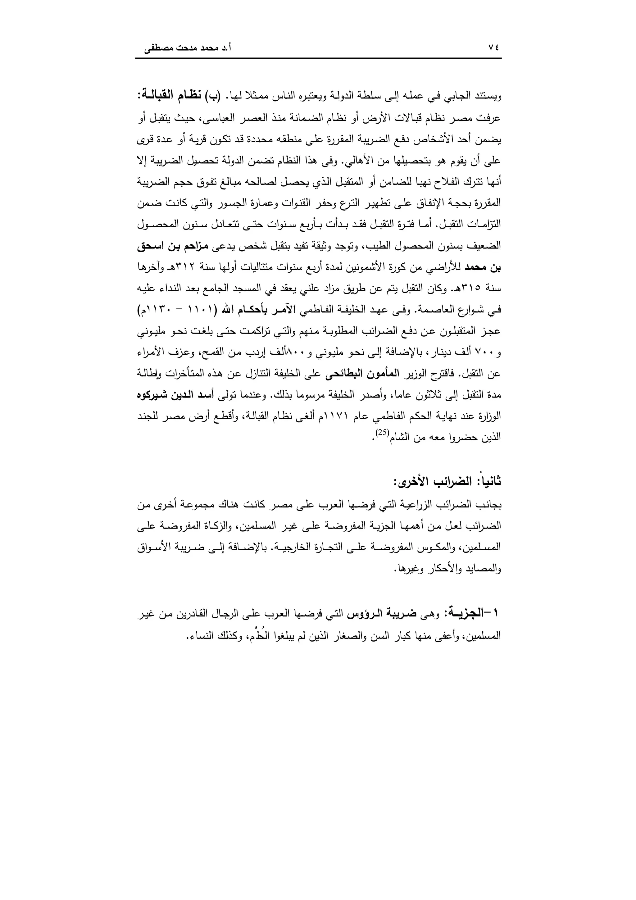 ٧٤‫أ‬.‫ﻣﺻطﻔﻰ‬ ‫ﻣدﺣت‬ ‫ﻣﺣﻣد‬ ‫د‬
‫ـﺎ‬‫ـ‬‫ﻬ‬‫ﻟ‬ ‫ـﺛﻼ‬‫ـ‬‫ﻣ‬‫ﻣ‬ ‫ـﺎس‬‫ـ‬‫ﻧ‬‫اﻟ‬ ‫ﻩ‬‫ر‬‫ـ‬‫ـ‬‫ﺑ‬‫وﯾﻌﺗ‬ ‫ـﺔ‬‫ـ‬‫ﻟ‬‫اﻟدو‬ ‫ـﻠطﺔ‬‫ـ‬‫ﺳ‬ ‫ـﻰ‬‫ـ‬‫ﻟ‬‫إ‬ ‫ـﻪ‬‫ـ‬‫ﻠ‬‫ﻋﻣ‬ ‫ـﻲ‬‫ـ‬‫ﻓ‬ ‫ـﺎﺑﻲ‬‫ـ‬‫ﺟ‬‫اﻟ‬ ‫ـﺗﻧد‬‫ـ‬‫ﺳ‬‫وﯾ‬.)‫ب‬(‫ـﺔ‬‫ـ‬‫اﻟﻘﺑﺎﻟ‬ ‫ـﺎم‬‫ـ‬‫ﻧظ‬:
‫ـر‬‫ـ‬‫ﺻ‬‫ﻣ‬ ‫ـت‬‫ـ‬‫ﻓ‬‫ﻋر‬‫ـﺎم‬‫ـ‬‫ظ‬‫ﻧ‬ ‫أو‬ ‫اﻷرض‬ ‫ـﺎﻻت‬‫ـ‬‫ﺑ‬‫ﻗ‬ ‫ـﺎم‬‫ـ‬‫ظ‬‫ﻧ‬‫ـﻰ‬‫ـ‬‫ﺳ‬‫اﻟﻌﺑﺎ‬ ‫ـر‬‫ـ‬‫ﺻ‬‫اﻟﻌ‬ ‫ـذ‬‫ـ‬‫ﻧ‬‫ﻣ‬ ‫ـﻣﺎﻧﺔ‬‫ـ‬‫ﺿ‬‫اﻟ‬،‫أو‬ ‫ـل‬‫ـ‬‫ﺑ‬‫ﯾﺗﻘ‬ ‫ـث‬‫ـ‬‫ﯾ‬‫ﺣ‬
‫أﺣد‬ ‫ﯾﺿﻣن‬‫ى‬‫ـر‬‫ﻗ‬ ‫ـدة‬‫ﻋ‬ ‫أو‬ ‫ـﺔ‬‫ﯾ‬‫ر‬‫ﻗ‬ ‫ـون‬‫ﻛ‬‫ﺗ‬ ‫ـد‬‫ﻗ‬ ‫ـددة‬‫ﺣ‬‫ﻣ‬ ‫ـﻪ‬‫ﻘ‬‫ﻣﻧط‬ ‫ـﻰ‬‫ﻠ‬‫ﻋ‬ ‫ة‬‫ر‬‫ـر‬‫ﻘ‬‫اﻟﻣ‬ ‫ﯾﺑﺔ‬‫ر‬‫ـ‬‫ﺿ‬‫اﻟ‬ ‫ـﻊ‬‫ﻓ‬‫د‬ ‫اﻷﺷﺧﺎص‬
‫اﻷﻫﺎﻟﻲ‬ ‫ﻣن‬ ‫ﺑﺗﺣﺻﯾﻠﻬﺎ‬ ‫ﻫو‬ ‫ﯾﻘوم‬ ‫أن‬ ‫ﻋﻠﻰ‬.‫إﻻ‬ ‫ﯾﺑﺔ‬‫ر‬‫ـ‬‫ﺿ‬‫اﻟ‬ ‫ـﯾل‬‫ﺻ‬‫ﺗﺣ‬ ‫اﻟدوﻟﺔ‬ ‫ﺗﺿﻣن‬ ‫اﻟﻧظﺎم‬ ‫ﻫذا‬ ‫وﻓﻰ‬
‫ﻣ‬ ‫ـﺎﻟﺣﻪ‬‫ﺻ‬‫ﻟ‬ ‫ـل‬‫ـ‬‫ﺻ‬‫ﯾﺣ‬ ‫ـذي‬‫ﻟ‬‫ا‬ ‫ـل‬‫ـ‬‫ﺑ‬‫اﻟﻣﺗﻘ‬ ‫أو‬ ‫ـﺎﻣن‬‫ﺿ‬‫ﻟﻠ‬ ‫ـﺎ‬‫ﺑ‬‫ﻧﻬ‬ ‫ـﻼح‬‫ـ‬‫ﻔ‬‫اﻟ‬ ‫ـرك‬‫ﺗ‬‫ﺗ‬ ‫ـﺎ‬‫ﻬ‬‫أﻧ‬‫ﯾﺑﺔ‬‫ر‬‫ـ‬‫ـ‬‫ﺿ‬‫اﻟ‬ ‫ـم‬‫ﺟ‬‫ﺣ‬ ‫ـوق‬‫ـ‬‫ﻔ‬‫ﺗ‬ ‫ـﺎﻟﻎ‬‫ﺑ‬
‫ـﻣن‬‫ـ‬‫ﺿ‬ ‫ـت‬‫ـ‬‫ﻧ‬‫ﻛﺎ‬ ‫ـﻲ‬‫ـ‬‫ﺗ‬‫اﻟ‬‫و‬ ‫ـور‬‫ـ‬‫ﺳ‬‫اﻟﺟ‬ ‫ة‬‫ر‬‫ـﺎ‬‫ـ‬‫ﻣ‬‫وﻋ‬ ‫ات‬‫و‬‫ـ‬‫ـ‬‫ﻧ‬‫اﻟﻘ‬ ‫ـر‬‫ـ‬‫ﻔ‬‫وﺣ‬ ‫ع‬‫ـر‬‫ـ‬‫ﺗ‬‫اﻟ‬ ‫ـر‬‫ـ‬‫ﯾ‬‫ﺗطﻬ‬ ‫ـﻰ‬‫ـ‬‫ﻠ‬‫ﻋ‬ ‫ـﺎق‬‫ـ‬‫ﻔ‬‫اﻹﻧ‬ ‫ـﺔ‬‫ـ‬‫ﺟ‬‫ﺑﺣ‬ ‫ة‬‫ر‬‫ـر‬‫ـ‬‫ﻘ‬‫اﻟﻣ‬
‫ـل‬‫ـ‬‫ـ‬‫ﺑ‬‫اﻟﺗﻘ‬ ‫ـﺎت‬‫ـ‬‫ـ‬‫ﻣ‬‫ا‬‫ز‬‫اﻟﺗ‬.‫ـول‬‫ـ‬‫ـ‬‫ﺻ‬‫اﻟﻣﺣ‬ ‫ـﻧون‬‫ـ‬‫ـ‬‫ﺳ‬ ‫ـﺎدل‬‫ـ‬‫ـ‬‫ﻌ‬‫ﺗﺗ‬ ‫ـﻰ‬‫ـ‬‫ـ‬‫ﺗ‬‫ﺣ‬ ‫ات‬‫و‬‫ـﻧ‬‫ـ‬‫ـ‬‫ﺳ‬ ‫ﺑﻊ‬‫ر‬‫ـﺄ‬‫ـ‬‫ـ‬‫ﺑ‬ ‫ـدأت‬‫ـ‬‫ـ‬‫ﺑ‬ ‫ـد‬‫ـ‬‫ـ‬‫ﻘ‬‫ﻓ‬ ‫ـل‬‫ـ‬‫ـ‬‫ﺑ‬‫اﻟﺗﻘ‬ ‫ة‬‫ر‬‫ـ‬‫ـ‬‫ـ‬‫ﺗ‬‫ﻓ‬ ‫ـﺎ‬‫ـ‬‫ـ‬‫ﻣ‬‫أ‬
‫اﻟطﯾب‬ ‫اﻟﻣﺣﺻول‬ ‫ﺑﺳﻧون‬ ‫اﻟﺿﻌﯾف‬،‫ـدﻋﻰ‬‫ﯾ‬ ‫ﺷﺧص‬ ‫ﺑﺗﻘﺑل‬ ‫ﺗﻔﯾد‬ ‫وﺛﯾﻘﺔ‬ ‫وﺗوﺟد‬‫اﺳـﺣق‬ ‫ﺑـن‬ ‫اﺣم‬‫ز‬‫ﻣـ‬
‫ﺑن‬‫ﻣﺣﻣد‬‫ﺳﻧﺔ‬ ‫أوﻟﻬﺎ‬ ‫ﻣﺗﺗﺎﻟﯾﺎت‬ ‫ات‬‫و‬‫ﺳﻧ‬ ‫ﺑﻊ‬‫ر‬‫أ‬ ‫ﻟﻣدة‬ ‫اﻷﺷﻣوﻧﯾن‬ ‫ة‬‫ر‬‫ﻛو‬ ‫ﻣن‬ ‫اﺿﻲ‬‫ر‬‫ﻟﻸ‬٣١٢‫ـﺎ‬‫ﻫ‬‫وآﺧر‬ ‫ـ‬‫ـ‬‫ﻫ‬
‫ﺳﻧﺔ‬٣١٥‫ـ‬‫ﻫ‬.‫ـﻪ‬‫ﯾ‬‫ﻋﻠ‬ ‫ـداء‬‫ﻧ‬‫اﻟ‬ ‫ـد‬‫ﻌ‬‫ﺑ‬ ‫اﻟﺟﺎﻣﻊ‬ ‫اﻟﻣﺳﺟد‬ ‫ﻓﻲ‬ ‫ﯾﻌﻘد‬ ‫ﻋﻠﻧﻲ‬ ‫اد‬‫ز‬‫ﻣ‬ ‫ﯾق‬‫ر‬‫ط‬ ‫ﻋن‬ ‫ﯾﺗم‬ ‫اﻟﺗﻘﺑل‬ ‫وﻛﺎن‬
‫ـﻣﺔ‬‫ـ‬‫ـ‬‫ﺻ‬‫اﻟﻌﺎ‬ ‫ع‬‫ار‬‫و‬‫ـ‬‫ـ‬‫ـ‬‫ﺷ‬ ‫ـﻲ‬‫ـ‬‫ـ‬‫ﻓ‬.‫ـﺎطﻣﻲ‬‫ـ‬‫ـ‬‫ﻔ‬‫اﻟ‬ ‫ـﺔ‬‫ـ‬‫ـ‬‫ﻔ‬‫اﻟﺧﻠﯾ‬ ‫ـد‬‫ـ‬‫ـ‬‫ﻬ‬‫ﻋ‬ ‫ـﻰ‬‫ـ‬‫ـ‬‫ﻓ‬‫و‬‫اﷲ‬ ‫ــﺎم‬‫ـ‬‫ﺑﺄﺣﻛ‬ ‫ــر‬‫ـ‬‫اﻵﻣ‬)١١٠١-١١٣٠‫م‬(
‫ـ‬‫ـ‬‫ﻓ‬‫د‬ ‫ـن‬‫ـ‬‫ﻋ‬ ‫ـون‬‫ـ‬‫ﻠ‬‫اﻟﻣﺗﻘﺑ‬ ‫ـز‬‫ـ‬‫ﺟ‬‫ﻋ‬‫ـوﻧﻲ‬‫ـ‬‫ﯾ‬‫ﻣﻠ‬ ‫ـو‬‫ـ‬‫ﺣ‬‫ﻧ‬ ‫ـت‬‫ـ‬‫ﻐ‬‫ﺑﻠ‬ ‫ـﻰ‬‫ـ‬‫ﺗ‬‫ﺣ‬ ‫ـت‬‫ـ‬‫ﻣ‬‫اﻛ‬‫ر‬‫ﺗ‬ ‫ـﻲ‬‫ـ‬‫ﺗ‬‫اﻟ‬‫و‬ ‫ـﻧﻬم‬‫ـ‬‫ﻣ‬ ‫ـﺔ‬‫ـ‬‫ﺑ‬‫اﻟﻣطﻠو‬ ‫اﺋب‬‫ر‬‫ـ‬‫ـ‬‫ﺿ‬‫اﻟ‬ ‫ﻊ‬
‫و‬٧٠٠‫ـﺎر‬‫ـ‬‫ﻧ‬‫دﯾ‬ ‫ـف‬‫ﻟ‬‫أ‬،‫و‬ ‫ـوﻧﻲ‬‫ـ‬‫ﯾ‬‫ﻣﻠ‬ ‫ـو‬‫ـ‬‫ﺣ‬‫ﻧ‬ ‫ـﻰ‬‫ـ‬‫ﻟ‬‫إ‬ ‫ـﺎﻓﺔ‬‫ـ‬‫ﺿ‬‫ﺑﺎﻹ‬٨٠٠‫ـﺢ‬‫ـ‬‫ﻣ‬‫اﻟﻘ‬ ‫ـن‬‫ـ‬‫ﻣ‬ ‫إردب‬ ‫ـف‬‫ـ‬‫ﻟ‬‫أ‬،‫اء‬‫ر‬‫ـ‬‫ـ‬‫ﻣ‬‫اﻷ‬ ‫ـزف‬‫ـ‬‫ﻋ‬‫و‬
‫اﻟﺗﻘﺑل‬ ‫ﻋن‬.‫ﯾر‬‫ز‬‫اﻟو‬ ‫ح‬‫ﻓﺎﻗﺗر‬‫اﻟﺑطﺎﺋﺣﻰ‬ ‫اﻟﻣﺄﻣون‬‫ـﺔ‬‫ﻟ‬‫طﺎ‬ ٕ‫ا‬‫و‬ ‫ات‬‫ر‬‫ـﺄﺧ‬‫ﺗ‬‫اﻟﻣ‬ ‫ـذﻩ‬‫ﻫ‬ ‫ـن‬‫ﻋ‬ ‫اﻟﺗﻧﺎزل‬ ‫اﻟﺧﻠﯾﻔﺔ‬ ‫ﻋﻠﻰ‬
‫ﻋﺎﻣﺎ‬ ‫ﺛﻼﺛون‬ ‫إﻟﻰ‬ ‫اﻟﺗﻘﺑل‬ ‫ﻣدة‬،‫اﻟﺧ‬ ‫أﺻدر‬‫و‬‫ﺑذﻟك‬ ‫ﻣرﺳوﻣﺎ‬ ‫ﻠﯾﻔﺔ‬.‫ﺗوﻟﻰ‬ ‫وﻋﻧدﻣﺎ‬‫ﺷـﯾرﻛوﻩ‬ ‫اﻟـدﯾن‬ ‫أﺳـد‬
‫ـﺎم‬‫ﻋ‬ ‫ـﺎطﻣﻲ‬‫ﻔ‬‫اﻟ‬ ‫ـم‬‫ﻛ‬‫اﻟﺣ‬ ‫ـﺔ‬‫ﯾ‬‫ﻧﻬﺎ‬ ‫ﻋﻧد‬ ‫ة‬‫ر‬‫ا‬‫ز‬‫اﻟو‬١١٧١‫ـﺔ‬‫ﻟ‬‫اﻟﻘﺑﺎ‬ ‫ـﺎم‬‫ظ‬‫ﻧ‬ ‫ـﻰ‬‫ﻐ‬‫أﻟ‬ ‫م‬،‫ـد‬‫ﻧ‬‫ﻟﻠﺟ‬ ‫ـر‬‫ﺻ‬‫ﻣ‬ ‫أرض‬ ‫ـﻊ‬‫ط‬‫أﻗ‬‫و‬
‫اﻟﺷﺎم‬ ‫ﻣن‬ ‫ﻣﻌﻪ‬ ‫ا‬‫و‬‫ﺣﺿر‬ ‫اﻟذﯾن‬)25(
.
‫ﺛﺎ‬ً‫ﻧﯾﺎ‬:‫ى‬‫اﻷﺧر‬ ‫اﺋب‬‫ر‬‫اﻟﺿ‬:
‫ـن‬‫ـ‬‫ﻣ‬ ‫ى‬‫ـر‬‫ـ‬‫ﺧ‬‫أ‬ ‫ـﺔ‬‫ـ‬‫ﻋ‬‫ﻣﺟﻣو‬ ‫ـﺎك‬‫ـ‬‫ﻧ‬‫ﻫ‬ ‫ـت‬‫ـ‬‫ﻧ‬‫ﻛﺎ‬ ‫ـر‬‫ـ‬‫ﺻ‬‫ﻣ‬ ‫ـﻰ‬‫ـ‬‫ﻠ‬‫ﻋ‬ ‫ـرب‬‫ـ‬‫ﻌ‬‫اﻟ‬ ‫ـﻬﺎ‬‫ـ‬‫ﺿ‬‫ﻓر‬ ‫ـﻲ‬‫ـ‬‫ﺗ‬‫اﻟ‬ ‫ـﺔ‬‫ـ‬‫ﯾ‬‫اﻋ‬‫ر‬‫اﻟز‬ ‫اﺋب‬‫ر‬‫ـ‬‫ـ‬‫ﺿ‬‫اﻟ‬ ‫ـب‬‫ﻧ‬‫ﺑﺟﺎ‬
‫ـﻠﻣﯾن‬‫ـ‬‫ﺳ‬‫اﻟﻣ‬ ‫ـر‬‫ـ‬‫ﯾ‬‫ﻏ‬ ‫ـﻰ‬‫ـ‬‫ﻠ‬‫ﻋ‬ ‫ـﺔ‬‫ـ‬‫ﺿ‬‫اﻟﻣﻔرو‬ ‫ـﺔ‬‫ـ‬‫ﯾ‬‫ز‬‫اﻟﺟ‬ ‫ـﺎ‬‫ـ‬‫ﻬ‬‫أﻫﻣ‬ ‫ـن‬‫ـ‬‫ﻣ‬ ‫ـل‬‫ـ‬‫ﻌ‬‫ﻟ‬ ‫اﺋب‬‫ر‬‫ـ‬‫ـ‬‫ﺿ‬‫اﻟ‬،‫ـﻰ‬‫ـ‬‫ﻠ‬‫ﻋ‬ ‫ـﺔ‬‫ـ‬‫ﺿ‬‫اﻟﻣﻔرو‬ ‫ـﺎة‬‫ـ‬‫ﻛ‬‫اﻟز‬‫و‬
‫ـﻠﻣﯾن‬‫ـ‬‫ـ‬‫ـ‬‫ﺳ‬‫اﻟﻣ‬،‫ـﺔ‬‫ـ‬‫ـ‬‫ـ‬‫ﯾ‬‫ﺟ‬‫اﻟﺧﺎر‬ ‫ة‬‫ر‬‫ـﺎ‬‫ـ‬‫ـ‬‫ـ‬‫ﺟ‬‫اﻟﺗ‬ ‫ـﻰ‬‫ـ‬‫ـ‬‫ـ‬‫ﻠ‬‫ﻋ‬ ‫ـﺔ‬‫ـ‬‫ـ‬‫ـ‬‫ﺿ‬‫اﻟﻣﻔرو‬ ‫ـوس‬‫ـ‬‫ـ‬‫ـ‬‫ﻛ‬‫اﻟﻣ‬‫و‬.‫اق‬‫و‬‫ـ‬‫ـ‬‫ـ‬‫ـ‬‫ﺳ‬‫اﻷ‬ ‫ﯾﺑﺔ‬‫ر‬‫ـ‬‫ـ‬‫ـ‬‫ـ‬‫ﺿ‬ ‫ـﻰ‬‫ـ‬‫ـ‬‫ـ‬‫ﻟ‬‫إ‬ ‫ـﺎﻓﺔ‬‫ـ‬‫ـ‬‫ـ‬‫ﺿ‬‫ﺑﺎﻹ‬
‫ﻫﺎ‬‫وﻏﯾر‬ ‫اﻷﺣﻛﺎر‬‫و‬ ‫اﻟﻣﺻﺎﯾد‬‫و‬.
١-‫ــﺔ‬‫ـ‬‫اﻟﺟـزﯾ‬:‫ـﻰ‬‫ـ‬‫ﻫ‬‫و‬‫ـرؤوس‬‫ـ‬‫اﻟ‬ ‫ـرﯾﺑﺔ‬‫ـ‬‫ﺿ‬‫ـرب‬‫ـ‬‫ﻌ‬‫اﻟ‬ ‫ـﻬﺎ‬‫ـ‬‫ﺿ‬‫ﻓر‬ ‫ـﻲ‬‫ـ‬‫ﺗ‬‫اﻟ‬‫ـر‬‫ـ‬‫ﯾ‬‫ﻏ‬ ‫ـن‬‫ـ‬‫ﻣ‬ ‫ﯾن‬‫ر‬‫ـﺎد‬‫ـ‬‫ﻘ‬‫اﻟ‬ ‫ـﺎل‬‫ـ‬‫ﺟ‬‫اﻟر‬ ‫ـﻰ‬‫ـ‬‫ﻠ‬‫ﻋ‬
‫اﻟﻣﺳﻠﻣﯾن‬،ْ‫ﻠُم‬ ُ‫اﻟﺣ‬ ‫ا‬‫و‬‫ﯾﺑﻠﻐ‬ ‫ﻟم‬ ‫اﻟذﯾن‬ ‫اﻟﺻﻐﺎر‬‫و‬ ‫اﻟﺳن‬ ‫ﻛﺑﺎر‬ ‫ﻣﻧﻬﺎ‬ ‫أﻋﻔﻰ‬‫و‬،‫اﻟﻧﺳﺎء‬ ‫وﻛذﻟك‬.
 