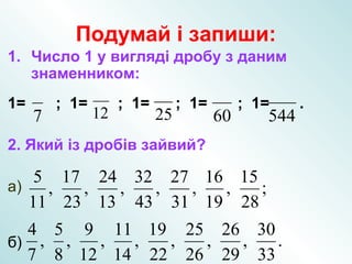 Подумай і запиши:
1. Число 1 у вигляді дробу з даним
знаменником:
1= ; 1= ; 1= ; 1= ; 1= .
2. Який із дробів зайвий?
а)
б)
7 12 25 60 544
.
33
30
,
29
26
,
26
25
,
22
19
,
14
11
,
12
9
,
8
5
,
7
4
;
28
15
,
19
16
,
31
27
,
43
32
,
13
24
,
23
17
,
11
5
 
